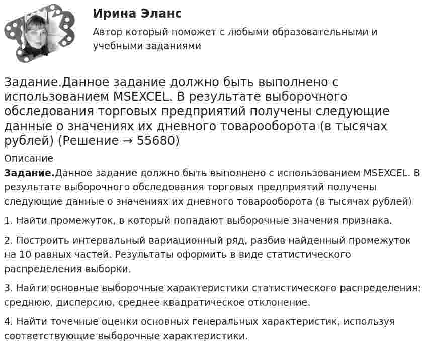     
            Описание
            Задание.Данное задание должно быть выполнено с использованием MSEXCEL. В результате выборочного обследования торговых предприятий получены следующие данные о значениях их дневного товарооборота (в тысячах рублей)   1.          Найти промежуток, в который попадают выборочные значения признака.2.          Построить интервальный вариационный ряд, разбив найденный промежуток на 10 равных частей. Результаты оформить в виде статистического распределения выборки. 3.          Найти основные выборочные характеристики статистического распределения: среднюю, дисперсию, среднее квадратическое отклонение.4.          Найти точечные оценки основных генеральных характеристик, используя соответствующие выборочные характеристики.   
            
            
            Задание. Данное задание должно быть выполнено с использованием MS EXCEL. В результате выборочного обследования торговых предприятий получены следующие данные о значениях их дневного товарооборота (в тысячах рублей)Задание.Данное задание должно быть выполнено с использованием MSEXCEL. В результате выборочного обследования торговых предприятий получены следующие данные о значениях их дневного товарооборота (в тысячах рублей)Задание. Данное задание должно быть выполнено с использованием MS EXCEL. В результате выборочного обследования торговых предприятий получены следующие данные о значениях их дневного товарооборота (в тысячах рублей). 2Задание. Данное задание должно быть выполнено с использованием MS EXCEL. В результате выборочного обследования торговых предприятий получены следующие данные о значениях их дневного товарооборота (в тысячах рублей). 3Задание. Данное задание должно быть выполнено с использованием MS EXCEL. В результате выборочного обследования торговых предприятий получены следующие данные о значениях их дневного товарооборота (в тысячах рублей). 4Задание. Данное задание должно быть выполнено с использованием MS EXCEL. В результате выборочного обследования торговых предприятий получены следующие данные о значениях их дневного товарооборота (в тысячах рублей). 5Задание Данные о численности населения Курганской области за 2009–2017 гг. (на начало года), тыс. чел.: 2009 2010 2011 2012 2013 2014 2015 2016 2017 947 909 896 886 877 870 862 854 854 На основе имеющейся статистической базы следует:Задание: Выберите предприятие, изготавливающее потребительские товары, которое существует на рынке г. Новосибирска или Новосибирской области (или любого другого населенного пункта, предприятие должно быть реально существующим).задание выполненное по конституцииЗадание Выполните практическое задание на тему «Особенности социализации поколения родителей и поколения современной молодежи (студентов)». При необходимости обратитесь за консультацией к старшим членам семьи.Задание Выполните практическое задание на тему «Особенности социализации поколения родителей и поколения современной молодежи (студентов)». При необходимости обратитесь за консультацией к старшим членам семьи.. 2Задание выполняется на примере фабрики мягкой мебели акционерное общество «Модерн»  АО «Модерн» имеет основное производство в составе двух участков (швейного и сборочного),  вспомогательного производства (транспортный цех). Задание. Выявление интересов стейкхолдеров (заинтересованных сторон), поиск путей взаимодействия с нимиЗадание. ГМУ. 