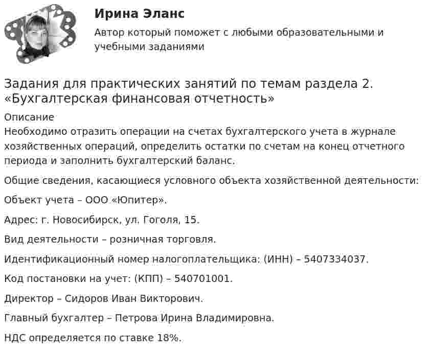      
          Описание
          	Необходимо отразить операции на счетах бухгалтерского учета в журнале хозяйственных операций, определить остатки по счетам на конец отчетного периода и заполнить бухгалтерский баланс.	Общие сведения, касающиеся условного объекта хозяйственной деятельности: 	Объект учета – ООО «Юпитер».	Адрес: г. Новосибирск, ул. Гоголя, 15.	Вид деятельности – розничная торговля.	Идентификационный номер налогоплательщика: (ИНН) – 5407334037.	Код постановки на учет: (КПП) – 540701001.	Директор – Сидоров Иван Викторович.	Главный бухгалтер – Петрова Ирина Владимировна.	НДС определяется по ставке 18%.  
            
            
            ЗАДАНИЯ ДЛЯ ПРАКТИЧЕСКИХ ЗАНЯТИЙ ПО ДИСЦИПЛИНЕ   «Маркетинг»Задания для практических занятий по темам раздела 2. «Бухгалтерская финансовая отчетность»ЗАДАНИЯ ДЛЯ ПРАКТИЧЕСКИХ ЗАНЯТИЙ Тема № 10: «Определение правового регулирования и оформление договоров купли-продажи недвижимости»ЗАДАНИЯ ДЛЯ ПРАКТИЧЕСКИХ ЗАНЯТИЙ Тема № 3: «Определение оснований возникновения и прекращения вещных прав на объекты недвижимости»Задания для проверочных работ: 1. Практическая работа №1 «Основные теории развития мировой экономики и мировой торговли» В работе необходимо отразить содержание основных теоретических концепций, описывающих развитие мировой экономики и мировой торговли.Задания для промежуточной аттестации по дисциплине «Муниципальное право»Задания для самостоятельной (дистанционной) работы студентов по дисциплине «Физическая культура»Задания для выполнения контрольных работ по дисциплине «Организация и методика проведения налоговых проверок»Задания для выполнения приведены ниже, максимальное количество баллов за правильное выполнение всех заданий – 49 баллов.Задания для выполнения рейтинговой работы 1. Скопировать данные своего варианта. 2. Ранжировать ряд данных сортировкой по значениям от минимального к максимальному. 3. Рассчитать количество интервалов по формуле Стерджеса, округлив вверх до целых единиц.Задания для выполнения рейтинговой работы 1. Скопировать данные своего варианта. 2. Ранжировать ряд данных сортировкой по значениям от минимального к максимальному. 3. Рассчитать количество интервалов по формуле Стерджеса, округлив вверх до целых единиц. 4. Рассчитать величину интервала h, округлить до десятков.Задания для выполнения рейтинговой работы 1. Скопировать данные своего варианта. 2. Ранжировать ряд данных сортировкой по значениям от минимального к максимальному. 3. Рассчитать количество интервалов по формуле Стерджеса, округлив вверх до целых единиц. 4. Рассчитать величину интервала h, округлить до десятков. 5. Рассчитать границы интервалов:ЗАДАНИЯ ДЛЯ ВЫПОЛНЕНИЯ РЕЙТИНГОВОЙ РАБОТЫ 1. Скопировать данные своего варианта. 2. Ранжировать ряд данных сортировкой по значениям от минимального к максимальному. 3. Рассчитать количество интервалов по формуле Стерджеса, округлив вверх до целых единиц. 4. Рассчитать величину интервала h, округлить до десятков. 5. Рассчитать границы интервалов:ЗАДАНИЯ ДЛЯ ДОМАШНЕЙ КОНТРОЛЬНОЙ РАБОТЫ Задание 1 Среди 10 документов, поступивших в офис, два оформлены с ошибками. Для проверки наудачу взяли 4 документа. Какова вероятность того, что среди ни окажется: а) хотя бы один неверно оформленный документ, б) только один неверно оформленный документ.