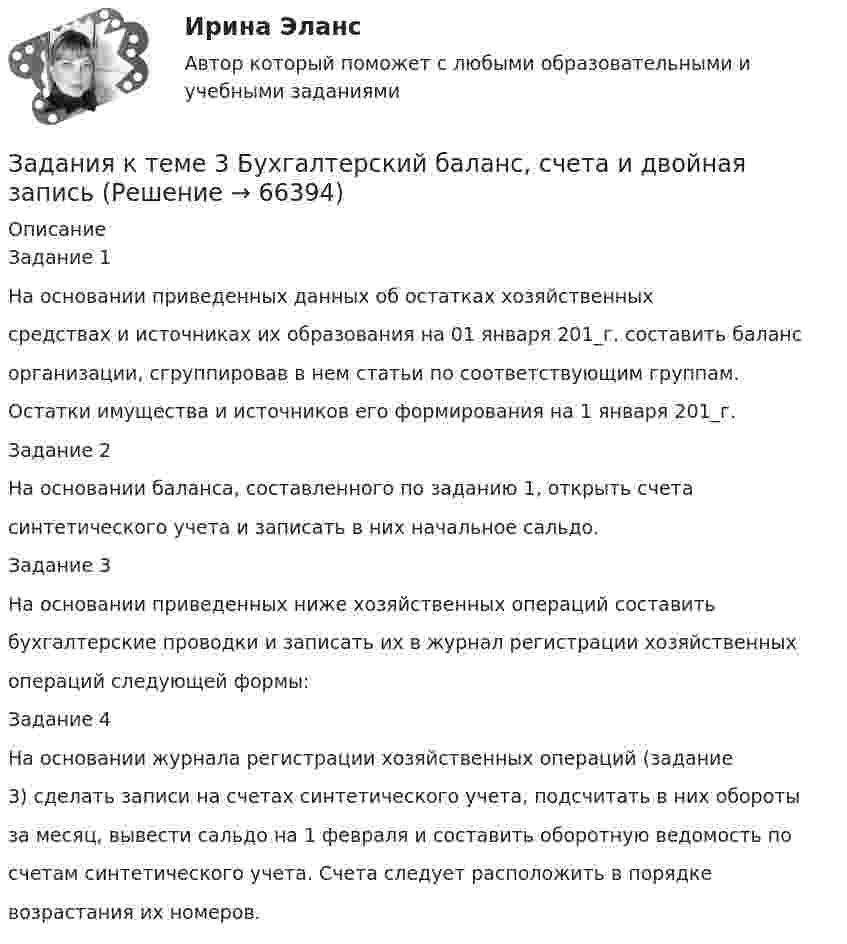      
            Описание
            Задание 1На основании приведенных данных об остатках хозяйственныхсредствах и источниках их образования на 01 января 201_г. составить балансорганизации, сгруппировав в нем статьи по соответствующим группам.Остатки имущества и источников его формирования на 1 января 201_г.Задание 2На основании баланса, составленного по заданию 1, открыть счетасинтетического учета и записать в них начальное сальдо.Задание 3На основании приведенных ниже хозяйственных операций составитьбухгалтерские проводки и записать их в журнал регистрации хозяйственныхопераций следующей формы:Задание 4На основании журнала регистрации хозяйственных операций (задание3) сделать записи на счетах синтетического учета, подсчитать в них оборотыза месяц, вывести сальдо на 1 февраля и составить оборотную ведомость посчетам синтетического учета. Счета следует расположить в порядкевозрастания их номеров.   
            
            
            Задания к теме 3Задания к теме 3 Бухгалтерский баланс, счета и двойная записьЗадания к теме 5.✔️ЗАДАНИЯ К ТЕМЕ 5. АНАЛИЗ СОСТОЯНИЯ И ЭФФЕКТИВНОСТИ ИСПОЛЬЗОВАНИЯ РЕСУРСОВ ПРЕДПРИЯТИЯ 1. Определите относительную экономию (перерасход) труда по следующим данным: среднесписочная численность рабочих в прошлом году 250 чел., в текущем году 232 чел. Индекс объема производства равен 0,92.ЗАДАНИЯ К ТЕМЕ 5. АНАЛИЗ СОСТОЯНИЯ И ЭФФЕКТИВНОСТИ ИСПОЛЬЗОВАНИЯ РЕСУРСОВ ПРЕДПРИЯТИЯ 1. Определите относительную экономию (перерасход) труда по следующим данным: среднесписочная численность рабочих в прошлом году 250 чел., в текущем году 232 чел. Индекс объема производства равен 0,92.. 2ЗАДАНИЯ К ТЕМЕ 5. АНАЛИЗ СОСТОЯНИЯ И ЭФФЕКТИВНОСТИ ИСПОЛЬЗОВАНИЯ РЕСУРСОВ ПРЕДПРИЯТИЯ 1. Определите относительную экономию (перерасход) труда по следующим данным: среднесписочная численность рабочих в прошлом году 250 чел., в текущем году 232 чел. Индекс объема производства равен 0,92.. 2. 2ЗАДАНИЯ К ТЕМЕ 5. АНАЛИЗ СОСТОЯНИЯ И ЭФФЕКТИВНОСТИ ИСПОЛЬЗОВАНИЯ РЕСУРСОВ ПРЕДПРИЯТИЯ 1. Определите относительную экономию (перерасход) труда по следующим данным: среднесписочная численность рабочих в прошлом году 250 чел., в текущем году 232 чел. Индекс объема производства равен 0,92.. 3Задания контрольной работы (студент выбирает вариант самостоятельно) Тема: Организация кредитования в банкеЗадания к семинару №1, 2 по дисциплине МаркетингЗадания к тексту 3 1. Определите, к какому виду письма относится данное письмо: 2. Из текста письма на английском языке выберите выражения-клише для написания деловых писем. С типовыми фразами для написания писем можно ознакомиться в таблице ниже. 3. Определите части делового письма в Тексте 3, заполните таблицу.Задания к теме 1 • В чем различие между информационной безопасностью в широком и узком смысле? • Назовите основные категории информационной безопасности и кратко охарактеризуйте их. • Каково соотношение между ценностью информации и временем? • От каких факторов зависит себестоимость информации?Задания к теме 1. Задание 1. Проверьте правильность увязки (согласованности) отдельных показателей, отраженных в различных формах годовой отчетности. Разработайте аналитические таблицы, в которых найдут отражение результаты сопоставления отдельных показателей отчетности:✔️Задания к теме 1. Задание 1. Составьте кластер «Сущность управленческого анализа и его значение в деятельности организации» (укажите все известные вам теоретические основы управленческого анализа и укажите их взаимосвязь).Задания к теме 2. Задание 1. По данным бухгалтерского баланса осуществите: а) горизонтальный анализ. Выявите резкие изменения отдельных статей. Сделайте выводы. б) вертикальный анализ. Определите изменение структуры активов и пассивов баланса. Для выполнения задания используйте бухгалтерскую