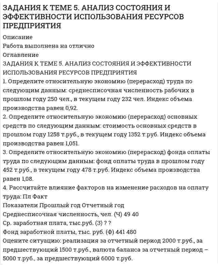 




Описание


Здравствуй, друг! Если нужны ещё контрольные работы ии ответы на тесты, пиши в личку. Все контрольные были проверены преподавателями и оценены на положительную оценку в название файла указан процент, НЕ ЗАБУДЬ ОБЯЗАТЕЛЬНО % УДАЛИТЬ ПРИ ЗАГРУЗКЕ ФАЙЛА НА ПОРТАЛ




Оглавление


ЗАДАНИЯ К ТЕМЕ 6. АНАЛИЗ ОБЪЕМА ПРОИЗВОДСТВА И РЕАЛИЗАЦИИ ПРОДУКЦИИ
 
1. Рассчитать влияние факторов на изменение объема выпуска продукции:
Показатели Прошлый год Отчетный год
Среднегодовая стоимость
основных средств, тыс. руб. (Ф) 1385 1450
Фондоотдача, руб. (f)) 3,6 2,9
Объем выпуска, тыс. руб. (Р) 4986 4205
2. Рассчитайте влияние факторов на изменение выпуска продукции:
Показатели Прошлый год Отчетный год
Численность работников, чел. (Ч) 300 343
Производительность труда (ПТ) 56,8 48
Выпуск продукции, тыс.руб (Т) ? ?
3. Рассчитать влияние факторов на изменение объема реализации, используя индексный метод.
Показатели 1 квартал 2 квартал
Объем продаж, (pq) тыс.руб. 3570 4900



            
            
            ЗАДАНИЯ К ТЕМЕ 5. АНАЛИЗ СОСТОЯНИЯ И ЭФФЕКТИВНОСТИ ИСПОЛЬЗОВАНИЯ РЕСУРСОВ ПРЕДПРИЯТИЯ 1. Определите относительную экономию (перерасход) труда по следующим данным: среднесписочная численность рабочих в прошлом году 250 чел., в текущем году 232 чел. Индекс объема производства равен 0,92.. 3ЗАДАНИЯ К ТЕМЕ 5. АНАЛИЗ СОСТОЯНИЯ И ЭФФЕКТИВНОСТИ ИСПОЛЬЗОВАНИЯ РЕСУРСОВ ПРЕДПРИЯТИЯ 1. Определите относительную экономию (перерасход) труда по следующим данным: среднесписочная численность рабочих в прошлом году 250 чел., в текущем году 232 чел. Индекс объема производства равен 0,92.. 4Задания к теме 5. Задание 1. Предприятию предстоит крупная торговая сделка. Руководство компании обращается в аудиторскую фирму с просьбой разработать схему налогообложения для данной сделки и соответствующие тексты договоров с контрагентами. Необходимо сформулировать предмет договора.Задания к теме 6.ЗАДАНИЯ К ТЕМЕ 6. АНАЛИЗ ОБЪЕМА ПРОИЗВОДСТВА И РЕАЛИЗАЦИИ ПРОДУКЦИИ 1. Рассчитать влияние факторов на изменение объема выпуска продукции: Показатели Прошлый год Отчетный годЗАДАНИЯ К ТЕМЕ 6. АНАЛИЗ ОБЪЕМА ПРОИЗВОДСТВА И РЕАЛИЗАЦИИ ПРОДУКЦИИ 1. Рассчитать влияние факторов на изменение объема выпуска продукции: Показатели Прошлый год Отчетный год Среднегодовая стоимость основных средств, тыс. руб. (Ф) 1385 1450ЗАДАНИЯ К ТЕМЕ 6. АНАЛИЗ ОБЪЕМА ПРОИЗВОДСТВА И РЕАЛИЗАЦИИ ПРОДУКЦИИ 1. Рассчитать влияние факторов на изменение объема выпуска продукции: Показатели Прошлый год Отчетный год Среднегодовая стоимость основных средств, тыс. руб. (Ф) 1385 1450. 2Задания к теме 2. Задание 1. По данным бухгалтерского баланса осуществите: а) горизонтальный анализ. Выявите резкие изменения отдельных статей. Сделайте выводы. б) вертикальный анализ. Определите изменение структуры активов и пассивов баланса. Для выполнения задания используйте бухгалтерскуюЗадания к теме 2. Создание шаблона, заполнение шаблона Докладная записка и слияние документов MS WordЗадания к теме 3Задания к теме 3 Бухгалтерский баланс, счета и двойная записьЗадания к теме 5.✔️ЗАДАНИЯ К ТЕМЕ 5. АНАЛИЗ СОСТОЯНИЯ И ЭФФЕКТИВНОСТИ ИСПОЛЬЗОВАНИЯ РЕСУРСОВ ПРЕДПРИЯТИЯ 1. Определите относительную экономию (перерасход) труда по следующим данным: среднесписочная численность рабочих в прошлом году 250 чел., в текущем году 232 чел. Индекс объема производства равен 0,92.ЗАДАНИЯ К ТЕМЕ 5. АНАЛИЗ СОСТОЯНИЯ И ЭФФЕКТИВНОСТИ ИСПОЛЬЗОВАНИЯ РЕСУРСОВ ПРЕДПРИЯТИЯ 1. Определите относительную экономию (перерасход) труда по следующим данным: среднесписочная численность рабочих в прошлом году 250 чел., в текущем году 232 чел. Индекс объема производства равен 0,92.. 2