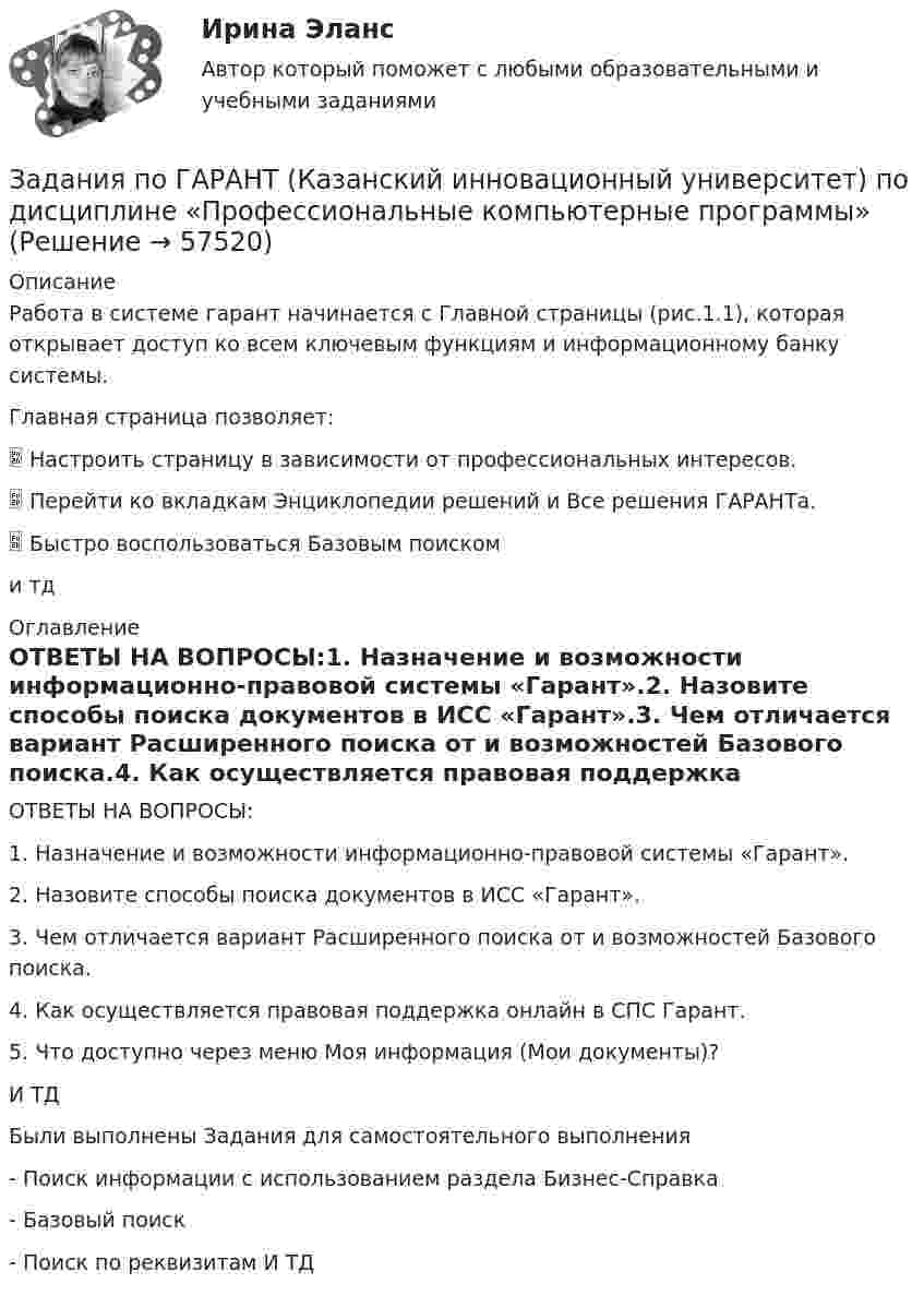      
            Описание
            Работа в системе гарант начинается с Главной страницы (рис.1.1), которая открывает доступ ко всем ключевым функциям и информационному банку системы.Главная страница позволяет: Настроить страницу в зависимости от профессиональных интересов. Перейти ко вкладкам Энциклопедии решений и Все решения ГАРАНТа. Быстро воспользоваться Базовым поискоми тд 
            Оглавление
            ОТВЕТЫ НА ВОПРОСЫ:1. Назначение и возможности информационно-правовой системы «Гарант».2. Назовите способы поиска документов в ИСС «Гарант».3. Чем отличается вариант Расширенного поиска от и возможностей Базового поиска.4. Как осуществляется правовая поддержка онлайн в СПС Гарант.5. Что доступно через меню Моя информация (Мои документы)?И ТДБыли выполнены Задания для самостоятельного выполнения- Поиск информации с использованием раздела Бизнес-Справка- Базовый поиск- Поиск по реквизитам И ТД  
            
            
            Задания по банковскому праву / Три любые задания / Ответы на вопросы с ссылками на норму праваЗадания по ГАРАНТ (Казанский инновационный университет) по дисциплине «Профессиональные компьютерные программы»Задания по геодезииЗадания по ГЕОДЕЗИИзадания по гражданскому правуЗАДАНИЯ ПО ДИСЦИПЛИНЕ «ДОКАЗАТЕЛЬСТВА И ДОКАЗЫВАНИЕ В ГРАЖДАНСКОМ СУДОПРОИЗВОДСТВЕ»Задания по дисциплине «Основы рекламы»    для проведения семинарского занятия и размещения в ЭИОС ЗАДАНИЯ К ТЕМЕ 6. АНАЛИЗ ОБЪЕМА ПРОИЗВОДСТВА И РЕАЛИЗАЦИИ ПРОДУКЦИИ 1. Рассчитать влияние факторов на изменение объема выпуска продукции: Показатели Прошлый год Отчетный год Среднегодовая стоимость основных средств, тыс. руб. (Ф) 1385 1450ЗАДАНИЯ К ТЕМЕ 6. АНАЛИЗ ОБЪЕМА ПРОИЗВОДСТВА И РЕАЛИЗАЦИИ ПРОДУКЦИИ 1. Рассчитать влияние факторов на изменение объема выпуска продукции: Показатели Прошлый год Отчетный год Среднегодовая стоимость основных средств, тыс. руб. (Ф) 1385 1450. 2Задания к теме 7.Задания международное право / Любые три задания из раздела Практические занятия / Ответы Задания на контрольную работу. 1. Составить прогнозный Отчет о прибылях и убытках, произвести Экономическую оценку инвестиционного проекта, рассчитать Показатели эффективности; 2. Графически изобразить недисконтированный период окупаемости проекта, внутреннюю норму доходности; 3. Составить прогнозный Отчет о движении денежных средств, произвести Финансовую оценку инвестиционного проекта (с учетом финансирования); 4. Сделать выводы по результатам проведенного анализа, обосновать эффективность предлагаемого инвестиционного проекта.задания по английскому. Т-00508Задания по английскому языку