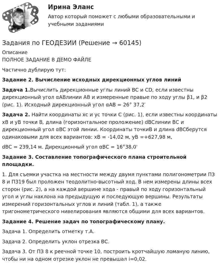     
            Описание
            ПОЛНОЕ ЗАДАНИЕ В ДЕМО ФАЙЛЕЧастично дублирую тут:Задание 2. Вычисление исходных дирекционных углов линий Задача 1.Вычислить дирекционные углы линий ВС и CD, если известны дирекционный угол αАВлинии АВ и измеренные правые по ходу углы β1, и β2 (рис. 1). Исходный дирекционный угол αАВ = 26° 37,2′ Задача 2. Найти координаты хс и ус точки С (рис. 1), если известны координаты xВ и yВ точки В, длина (горизонтальное проложение) dBCлинии ВС и дирекционный угол αВС этой линии. Координаты точкиВ и длина dBCберутся одинаковыми для всех вариантов: xВ = -14,02 м, yВ =+627,98 м, dBC = 239,14 м. Дирекционный угол αВС = 16°38,0' Задание 3. Составление топографического плана строительной площадки.	1. Для съемки участка на местности между двумя пунктами полигонометрии П3 8 и П319 был проложен теодолитно-высотный ход. В нем измерены длины всех сто­рон (рис. 2), а на каждой вершине хода - правый по ходу горизонтальный угол и углы наклона на предыдущую и последующую вершины. Результаты измерений горизонтальных углов и линий (табл. 1), а также тригонометрического нивелирования являются общими для всех вариантов. Задание 4. Решение задач по топографическому плану.	Задача 1. Определить отметку т.А.	Задача 2. Определить уклон отрезка ВС.	Задача 3. От ПЗ 8 к реечной точке 10, построить кротчайшую ломаную линию, чтобы ни на одном отрезке уклон не превышал i=0,02.   
            
            
            Задания по геодезииЗадания по ГЕОДЕЗИИзадания по гражданскому правуЗАДАНИЯ ПО ДИСЦИПЛИНЕ «ДОКАЗАТЕЛЬСТВА И ДОКАЗЫВАНИЕ В ГРАЖДАНСКОМ СУДОПРОИЗВОДСТВЕ»Задания по дисциплине «Основы рекламы»    для проведения семинарского занятия и размещения в ЭИОС ЗАДАНИЯ ПО ДИСЦИПЛИНЕ «РИМСКОЕ ПРАВО»ЗАДАНИЯ ПО ДИСЦИПЛИНЕ «ТЕОРИЯ ВЕРОЯТНОСТЕЙ И МАТЕМАТИЧЕСКАЯ СТАТИСТИКА»Задания к теме 7.Задания международное право / Любые три задания из раздела Практические занятия / Ответы Задания на контрольную работу. 1. Составить прогнозный Отчет о прибылях и убытках, произвести Экономическую оценку инвестиционного проекта, рассчитать Показатели эффективности; 2. Графически изобразить недисконтированный период окупаемости проекта, внутреннюю норму доходности; 3. Составить прогнозный Отчет о движении денежных средств, произвести Финансовую оценку инвестиционного проекта (с учетом финансирования); 4. Сделать выводы по результатам проведенного анализа, обосновать эффективность предлагаемого инвестиционного проекта.задания по английскому. Т-00508Задания по английскому языкуЗадания по английскому языку (1 работа)Задания по банковскому праву / Три любые задания / Ответы на вопросы с ссылками на норму права