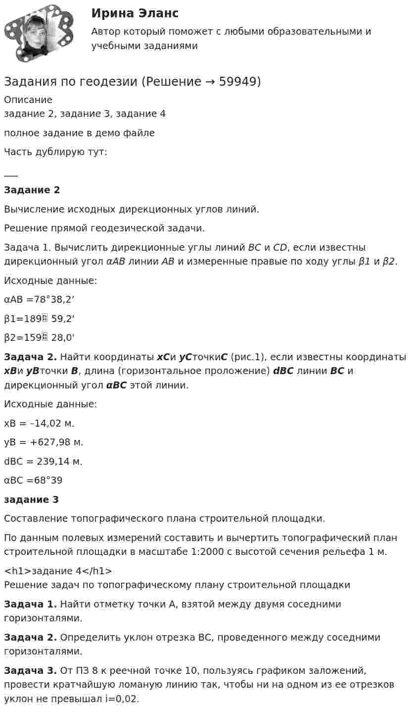     
            Описание
            задание 2, задание 3, задание 4полное задание в демо файлеЧасть дублирую тут:___ Задание 2Вычисление исходных дирекционных углов линий.Решение прямой геодезической задачи.Задача 1. Вычислить дирекционные углы линий ВС и СD, если известны дирекционный угол αАВ линии АВ и измеренные правые по ходу углы β1 и β2.Исходные данные:αАВ =78°38,2’β1=189 59,2'β2=159 28,0'Задача 2. Найти координаты хСи yСточкиС (рис.1), если известны координаты хВи уВточки В, длина (горизонтальное проложение) dВС линии ВС и дирекционный угол αВС этой линии. Исходные данные:хВ = –14,02 м.уВ = +627,98 м.dВС = 239,14 м.αВС =68°39задание 3Составление топографического плана строительной площадки.По данным полевых измерений составить и вычертить топографический план строительной площадки в масштабе 1:2000 с высотой сечения рельефа 1 м.<h1>задание 4</h1>Решение задач по топографическому плану строительной площадкиЗадача 1. Найти отметку точки А, взятой между двумя соседними горизонталями. Задача 2. Определить уклон отрезка ВС, проведенного между соседними горизонталями. Задача 3. От ПЗ 8 к реечной точке 10, пользуясь графиком заложений, провести кратчайшую ломаную линию так, чтобы ни на одном из ее отрезков уклон не превышал i=0,02.   
            
            
            Задания по ГАРАНТ (Казанский инновационный университет) по дисциплине «Профессиональные компьютерные программы»Задания по геодезииЗадания по ГЕОДЕЗИИзадания по гражданскому правуЗАДАНИЯ ПО ДИСЦИПЛИНЕ «ДОКАЗАТЕЛЬСТВА И ДОКАЗЫВАНИЕ В ГРАЖДАНСКОМ СУДОПРОИЗВОДСТВЕ»Задания по дисциплине «Основы рекламы»    для проведения семинарского занятия и размещения в ЭИОС ЗАДАНИЯ ПО ДИСЦИПЛИНЕ «РИМСКОЕ ПРАВО»ЗАДАНИЯ К ТЕМЕ 6. АНАЛИЗ ОБЪЕМА ПРОИЗВОДСТВА И РЕАЛИЗАЦИИ ПРОДУКЦИИ 1. Рассчитать влияние факторов на изменение объема выпуска продукции: Показатели Прошлый год Отчетный год Среднегодовая стоимость основных средств, тыс. руб. (Ф) 1385 1450. 2Задания к теме 7.Задания международное право / Любые три задания из раздела Практические занятия / Ответы Задания на контрольную работу. 1. Составить прогнозный Отчет о прибылях и убытках, произвести Экономическую оценку инвестиционного проекта, рассчитать Показатели эффективности; 2. Графически изобразить недисконтированный период окупаемости проекта, внутреннюю норму доходности; 3. Составить прогнозный Отчет о движении денежных средств, произвести Финансовую оценку инвестиционного проекта (с учетом финансирования); 4. Сделать выводы по результатам проведенного анализа, обосновать эффективность предлагаемого инвестиционного проекта.задания по английскому. Т-00508Задания по английскому языкуЗадания по английскому языку (1 работа)