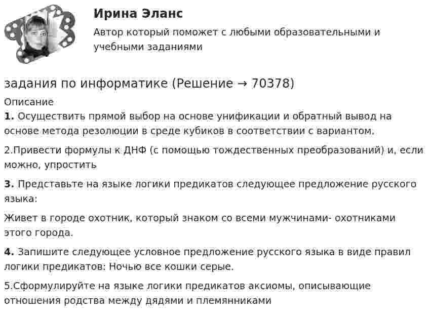      
            Описание
            1.   Осуществить прямой выбор на основе унификации и обратный вывод на основе метода резолюции в среде кубиков в соответствии с вариантом.2.Привести формулы к ДНФ (с помощью тождественных преобразований) и, если можно, упростить3.   Представьте на языке логики предикатов следующее предложение русского языка:Живет в городе охотник, который знаком со всеми мужчинами- охотниками этого города.4.   Запишите следующее условное предложение русского языка в виде правил логики предикатов: Ночью все кошки серые.5.Сформулируйте на языке логики предикатов аксиомы, описывающие отношения родства между дядями и племянниками   
            
            
            Задания по естествознанию. Педагогика ТГПУ им. Л. Н. Толстого задания по информатикеЗадания по Конституционному правузадания по корпоративному правуЗадания по криминологии / Три любые задания / Задания для практических занятийЗадания по Курсу Управление проектамиЗАДАНИЯ ПО ЛОГИКЕЗадания по геодезииЗадания по ГЕОДЕЗИИзадания по гражданскому правуЗАДАНИЯ ПО ДИСЦИПЛИНЕ «ДОКАЗАТЕЛЬСТВА И ДОКАЗЫВАНИЕ В ГРАЖДАНСКОМ СУДОПРОИЗВОДСТВЕ»Задания по дисциплине «Основы рекламы»    для проведения семинарского занятия и размещения в ЭИОС ЗАДАНИЯ ПО ДИСЦИПЛИНЕ «РИМСКОЕ ПРАВО»ЗАДАНИЯ ПО ДИСЦИПЛИНЕ «ТЕОРИЯ ВЕРОЯТНОСТЕЙ И МАТЕМАТИЧЕСКАЯ СТАТИСТИКА»