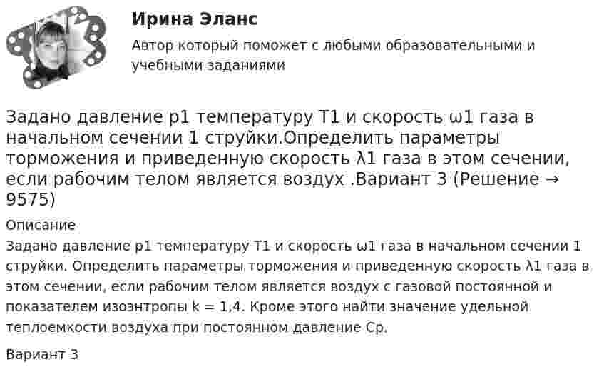     
          Описание
          Задано давление p1 температуру Т1 и скорость ω1 газа в начальном сечении 1 струйки. Определить параметры торможения и приведенную скорость λ1 газа в этом сечении, если рабочим телом является воздух с газовой постоянной и показателем изоэнтропы k = 1,4. Кроме этого найти значение удельной теплоемкости воздуха при постоянном давление Ср.Вариант 3  
            
            
            ЗАДАННЕ 1. Спішыце словы, устаўце прапушчаныя літары. У выдзеленых словах пастаўце націск. Варыянт 11. Бартар, бухгалтар, канцылярыя, акрэдытыў, крэдыт,Задано давление p1 температуру Т1 и скорость ω1 газа в начальном сечении 1 струйки.Определить параметры торможения и приведенную скорость λ1 газа в этом сечении, если рабочим телом является воздух .Вариант 3Задано кинематическое уравнение движения материальной точки r = 5t i + (5 – 5t2) j в системе СИ. Чему равно значение модуля скорости в конце первой секунды движения?Задано уравнение плоской волны  y = A cos (wt – kx),  где A = 0,5 см, w = 628 с-1, k = 2 м-1.заданы математическое ожидание   и среднее квадратическое отклонение   нормально распределённой случайной величины  . Заданы уравнения движения точки на плоскости: x = 3t; y = t2 (м). Определите модуль вектора скорости в момент времени t = 2 с. Ответ укажите в м/с.Задаси по административному правузадания по экономической теориизадания по экономической теории-2задания по юриспруденцииЗадания практикума: 1) схематично изобразить порядок рассмотрения и утверждения проекта бюджета субъекта РФ и муниципального образования.Задания с 1 по 8, Росдистант, Международное правоЗадания семейное право ранхигсЗадан массив X[1..N]. Определите временную сложность алгоритма:   for i:=1 to N-1 do   for j:=N-1 doiwnto i do   if A[j]>A[j+1] then   Swap(A[j], A[j+1]); Алгоритмы и анализ сложности ЧелГУ (1 сем)
