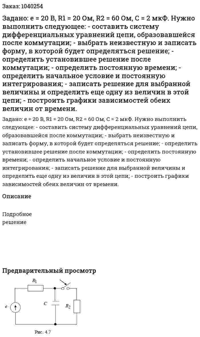 Задано: e = 20 B, R1 = 20 Ом, R2 = 60 Ом, C = 2 мкФ. Нужно выполнить следующее: - составить систему дифференциальных уравнений цепи, образовавшейся после коммутации; - выбрать неизвестную и записать форму, в которой будет определяться решение; - определить установившее решение после коммутации; - определить постоянную времени; - определить начальное условие и постоянную интегрирования; - записать решение для выбранной величины и определить еще одну из величин в этой цепи; - построить графики зависимостей обеих величин от времени. 