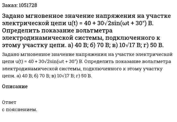 Задано мгновенное значение напряжения на участке электрической цепи u(t) = 40 + 30√2sin(ωt + 30°) B. Определить показание вольтметра электродинамической системы, подключенного к этому участку цепи. а) 40 В; б) 70 В; в) 10√17 В; г) 50 В. 