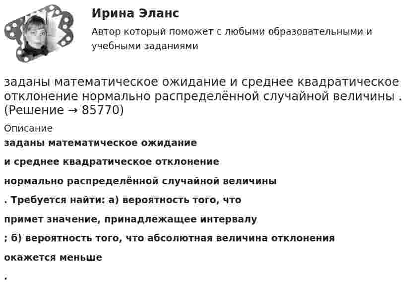      
            Описание
            заданы математическое ожидание  и среднее квадратическое отклонение  нормально распределённой случайной величины . Требуется найти: а) вероятность того, что  примет значение, принадлежащее интервалу; б) вероятность того, что абсолютная величина отклонения  окажется меньше  .   
            
            
            Задано уравнение плоской волны  y = A cos (wt – kx),  где A = 0,5 см, w = 628 с-1, k = 2 м-1.заданы математическое ожидание   и среднее квадратическое отклонение   нормально распределённой случайной величины  . Заданы уравнения движения точки на плоскости: x = 3t; y = t2 (м). Определите модуль вектора скорости в момент времени t = 2 с. Ответ укажите в м/с.Задаси по административному правуЗадача 10.13 Куколевский И.И.Задача 1. 07.04.2008 г. в прокуратуру Советского района г. Томска отделом Управления Федеральной службы судебных приставов по Советскому району г. Томска были представлены следующие сведения.Задача 10. Банковская система предполагает использование денежно-кредитных инструментов регулирования функционирования финансовой системы в стране. В связи с этим в схеме эмиссионный банк – КБ – кредитор рассчитайте учетную ставку и учетный процент Задания практикума: 1) схематично изобразить порядок рассмотрения и утверждения проекта бюджета субъекта РФ и муниципального образования.Задания с 1 по 8, Росдистант, Международное правоЗадания семейное право ранхигсЗадан массив X[1..N]. Определите временную сложность алгоритма:   for i:=1 to N-1 do   for j:=N-1 doiwnto i do   if A[j]>A[j+1] then   Swap(A[j], A[j+1]); Алгоритмы и анализ сложности ЧелГУ (1 сем)Задан момент пары сил   М=1Нм .  Определить ее плечо, если ее образуют две силы по 5 Н каждая.ЗАДАННЕ 1. Спішыце словы, устаўце прапушчаныя літары. У выдзеленых словах пастаўце націск. Варыянт 11. Бартар, бухгалтар, канцылярыя, акрэдытыў, крэдыт,Задано давление p1 температуру Т1 и скорость ω1 газа в начальном сечении 1 струйки.Определить параметры торможения и приведенную скорость λ1 газа в этом сечении, если рабочим телом является воздух .Вариант 3