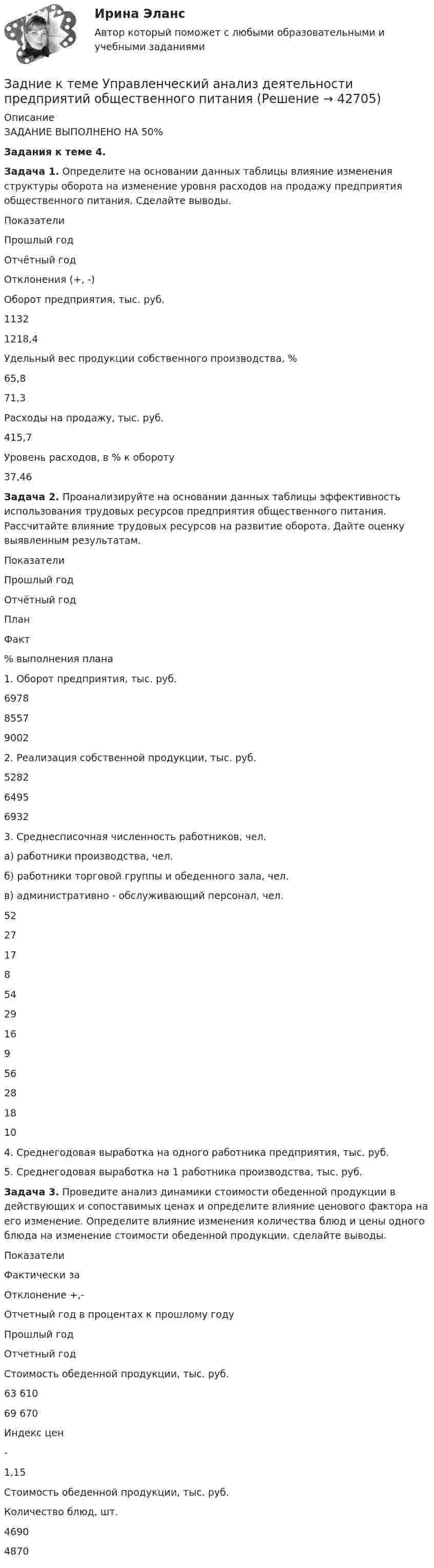      
          Описание
          ЗАДАНИЕ ВЫПОЛНЕНО НА 50%Задания к теме 4. Задача 1. Определите на основании данных таблицы влияние изменения структуры оборота на изменение уровня расходов на продажу предприятия общественного питания. Сделайте выводы. ПоказателиПрошлый годОтчётный годОтклонения (+, -)Оборот предприятия, тыс. руб.11321218,4 Удельный вес продукции собственного производства, %65,871,3 Расходы на продажу, тыс. руб.415,7Уровень расходов, в % к обороту 37,46 Задача 2. Проанализируйте на основании данных таблицы эффективность использования трудовых ресурсов предприятия общественного питания. Рассчитайте влияние трудовых ресурсов на развитие оборота. Дайте оценку выявленным результатам. ПоказателиПрошлый годОтчётный годПланФакт% выполнения плана1. Оборот предприятия, тыс. руб.697885579002 2. Реализация собственной продукции, тыс. руб.528264956932 3. Среднесписочная численность работников, чел.а) работники производства, чел.б) работники торговой группы и обеденного зала, чел.в) административно - обслуживающий персонал, чел.5227 17 85429 16 95628 18 10 4. Среднегодовая выработка на одного работника предприятия, тыс. руб. 5. Среднегодовая выработка на 1 работника производства, тыс. руб. Задача 3. Проведите анализ динамики стоимости обеденной продукции в действующих и сопоставимых ценах и определите влияние ценового фактора на его изменение. Определите влияние изменения количества блюд и цены одного блюда на изменение стоимости обеденной продукции. сделайте выводы. ПоказателиФактически заОтклонение +,-Отчетный год в процентах к прошлому годуПрошлый годОтчетный годСтоимость обеденной продукции, тыс. руб.63 61069 670  Индекс цен-1,15 Стоимость обеденной продукции, тыс. руб. Количество блюд, шт.46904870  
            
            
            Задние 1. Опираясь на знания фактического материала заполнить таблицу со сравнительным анализом основных типов рыночных структур Задание 2. Решить задачу на определение максимальной прибыли.Задние к теме Управленческий анализ деятельности предприятий общественного питаниязад. фин. отч.Заемщик ООО «Старт» заключило кредитный договор с банком «Авангард», по условиям которого получило кредит в сумме 4,5 млн. руб. на Заемщик ООО «Старт» заключило кредитный договор с банком «Авангард», по условиям которого получило кредит в сумме 4,5 млн. руб. на срок три года.Зажача экономика Заземленные нейтральные проводники, используемые одновременно в качестве защитных называют: Выберите один ответ: a.нулевыми b.защитными c.контрольнымиЗадач. фин. отч.задач. фин.отчетностьЗадержка дыхания на фоне глубокого вдоха в покое равная 35 секундам для 27-летней женщины будет считатьсяЗадержка дыхания на фоне глубокого вдоха в покое равная 50 секундам для 16-летнего юноши будет считатьсяЗадержка дыхания на фоне глубокого вдоха в покое равная 56 секундам для 16-летней девушки будет считатьсяЗадержка дыхания на фоне глубокого выдоха в покое равная 38 секундам для 23-летнего мужчины будет считатьсяЗадержка дыхания на фоне глубокого выдоха в покое равная 45 секундам для 20-летнего юноши будет считаться