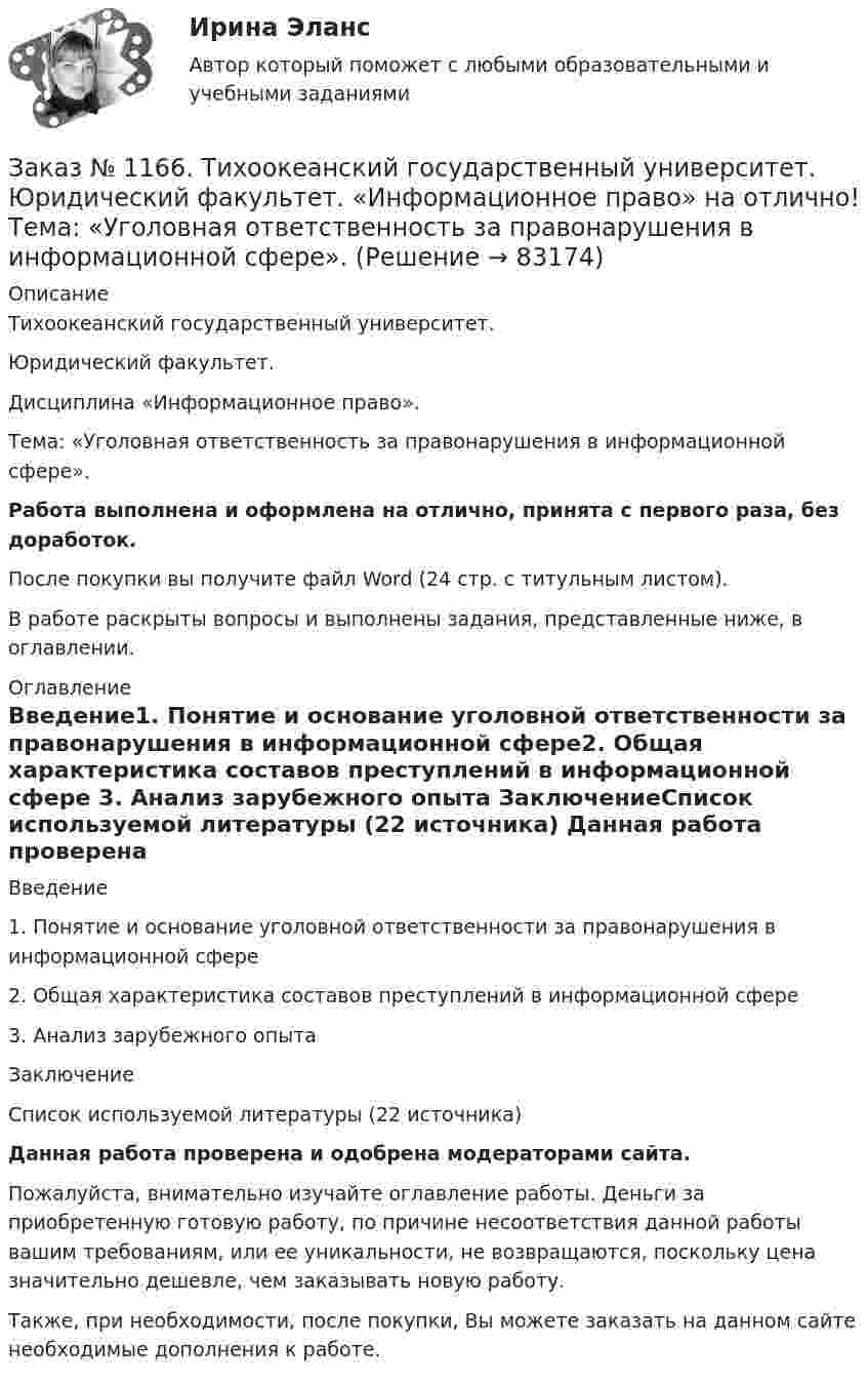      
            Описание
            Тихоокеанский государственный университет. Юридический факультет. Дисциплина «Информационное право». Тема: «Уголовная ответственность за правонарушения в информационной сфере».Работа выполнена и оформлена на отлично, принята с первого раза, без доработок.После покупки вы получите файл Word (24 стр. с титульным листом). В работе раскрыты вопросы и выполнены задания, представленные ниже, в оглавлении. 
            Оглавление
            Введение1. Понятие и основание уголовной ответственности за правонарушения в информационной сфере2. Общая характеристика составов преступлений в информационной сфере 3. Анализ зарубежного опыта ЗаключениеСписок используемой литературы            (22 источника) Данная работа проверена и одобрена модераторами сайта.Пожалуйста, внимательно изучайте оглавление работы. Деньги за приобретенную готовую работу, по причине несоответствия данной работы вашим требованиям, или ее уникальности, не возвращаются, поскольку цена значительно дешевле, чем заказывать новую работу.Также, при необходимости, после покупки, Вы можете заказать на данном сайте необходимые дополнения к работе.  
            
            
            Заказ № 1166. Тихоокеанский государственный университет.  Контрольная работа по дисциплине «Проблемы теории государства и права» на отлично! Тема: «Механизм государства и государственный аппарат».Заказ № 1166. Тихоокеанский государственный университет. Юридический факультет. «Информационное право» на отлично! Тема: «Уголовная ответственность за правонарушения в информационной сфере».Заказ № 1184. Тихоокеанский государственный университет. «Английский язык» на отлично! Вариант 1.Заказ № 1184. Тихоокеанский государственный университет. «Английский язык» на отлично! Вариант 1. Задание 2.Заказ № 1184. Тихоокеанский государственный университет. «Английский язык» на отлично! Вариант 1. Задание 3.Заказ № 1184. Тихоокеанский государственный университет. «Английский язык» на отлично! Вариант 1. Задание 4.Заказ № 1184. Тихоокеанский государственный университет. «Английский язык» на отлично! Вариант 1. Задание 5.Заказ № 1166. Тихоокеанский государственный университет.  Дисциплина «Таможенное право» на отлично! Вопрос № 39.  Таможенные процедуры временного ввоза  и временного вывоза.Заказ № 1166. Тихоокеанский государственный университет.  Дисциплина «Таможенное право» на отлично! Вопрос № 49.  Уголовная ответственность за таможенные преступления.Заказ № 1166. Тихоокеанский государственный университет.  Дисциплина «Таможенное право» на отлично! Вопрос № 9.  Административное принуждение и административная ответственность в области таможенного дела.Заказ № 1166. Тихоокеанский государственный университет.  Дисциплина «Таможенное право» на отлично! Вопрос № 9. Федеральная таможенная служба РФ, её полномочия в таможенной сфереЗаказ № 1166. Тихоокеанский государственный университет.  Дисциплина «Таможенное право» на отлично! Задача 1.Заказ № 1166. Тихоокеанский государственный университет.  Дисциплина «Таможенное право» на отлично! Задача 2.Заказ № 1166. Тихоокеанский государственный университет.  Контрольная работа по дисциплине «Медиация как способ урегулирования споров» на отлично! Тема: «Порядок проведения процедуры медиации».