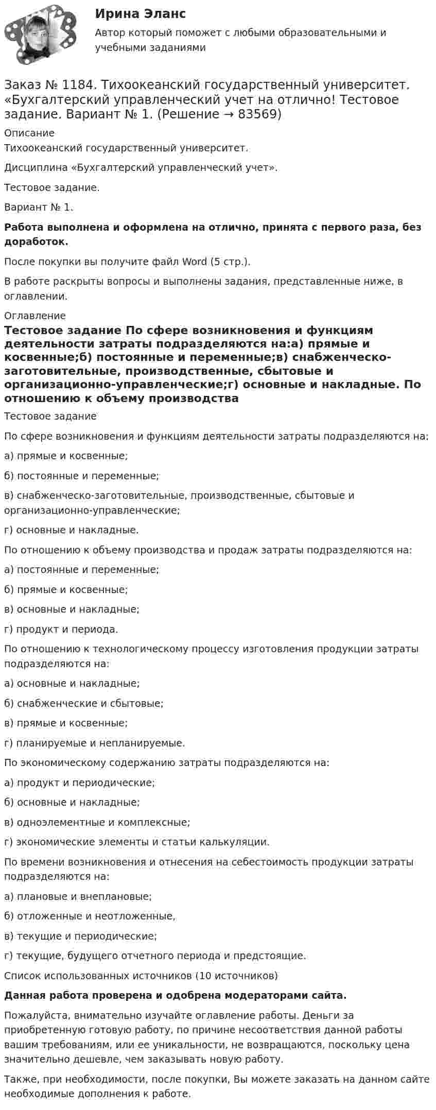      
            Описание
            Тихоокеанский государственный университет. Дисциплина «Бухгалтерский управленческий учет». Тестовое задание. Вариант № 1. Работа выполнена и оформлена на отлично, принята с первого раза, без доработок.После покупки вы получите файл Word (5 стр.). В работе раскрыты вопросы и выполнены задания, представленные ниже, в оглавлении. 
            Оглавление
            Тестовое задание По сфере возникновения и функциям деятельности затраты подразделяются на:а) прямые и косвенные;б) постоянные и переменные;в) снабженческо-заготовительные, производственные, сбытовые и организационно-управленческие;г) основные и накладные. По отношению к объему производства и продаж затраты подразделяются на:а) постоянные и переменные;б) прямые и косвенные;в) основные и накладные;г) продукт и периода. По отношению к технологическому процессу изготовления продукции затраты подразделяются на:а) основные и накладные;б) снабженческие и сбытовые;в) прямые и косвенные;г) планируемые и непланируемые. По экономическому содержанию затраты подразделяются на:а) продукт и периодические;б) основные и накладные;в) одноэлементные и комплексные;г) экономические элементы и статьи калькуляции. По времени возникновения и отнесения на себестоимость продукции затраты подразделяются на:а) плановые и внеплановые;б) отложенные и неотложенные,в) текущие и периодические;г) текущие, будущего отчетного периода и предстоящие.  Список использованных источников (10 источников) Данная работа проверена и одобрена модераторами сайта. Пожалуйста, внимательно изучайте оглавление работы. Деньги за приобретенную готовую работу, по причине несоответствия данной работы вашим требованиям, или ее уникальности, не возвращаются, поскольку цена значительно дешевле, чем заказывать новую работу.Также, при необходимости, после покупки, Вы можете заказать на данном сайте необходимые дополнения к работе.  
            
            
            Заказ № 1184. Тихоокеанский государственный университет. «Бухгалтерский управленческий учет на отлично! Тестовое задание. Вариант № 1.  Заказ № 1184. Тихоокеанский государственный университет. «Бухгалтерский управленческий учет на отлично! Тестовое задание. Вариант № 1.  Заказ № 1184. Тихоокеанский государственный университет. «Бухгалтерский управленческий учет на отлично! Тестовое задание. Вариант № 1.  Заказ № 1184. Тихоокеанский государственный университет. «Бухгалтерский управленческий учет на отлично! Тестовое задание. Вариант № 1.  Заказ № 1184. Тихоокеанский государственный университет. «Бухгалтерский управленческий учет на отлично! Тестовое задание. Вариант № 1.  Заказ № 1184. Тихоокеанский государственный университет. «Бухгалтерский управленческий учет на отлично! Тестовое задание. Вариант № 1.  Заказ № 1184. Тихоокеанский государственный университет. «Бухгалтерский учет и анализ» на отлично! Вариант 4.Заказ № 1184. Тихоокеанский государственный университет. «Безопасность жизнедеятельности» на отлично! Вариант № 5. Практическая работа №1. Оценить соответствует ли состав предлагаемой пробы воды нормативным параметрамЗаказ № 1184. Тихоокеанский государственный университет. «Безопасность жизнедеятельности» на отлично! Вариант № 5. Практическая работа №2.Заказ № 1184. Тихоокеанский государственный университет. «Безопасность жизнедеятельности» на отлично! Тема: «Порядок оповещения населения об угрозе возникновения аварий, катастроф и стихийных бедствий…Заказ № 1184. Тихоокеанский государственный университет. «Безопасность жизнедеятельности» на отлично! Тема: «Средства индивидуальной защиты человека. Виды, назначения, сроки и периодичность выдачи»Заказ № 1184. Тихоокеанский государственный университет. «Бухгалтерская финансовая отчетность» на отлично! Тема: «Принципы и порядок составления и представления пояснений к бухгалтерскому балансу и отчету о прибылях и убытках»Заказ № 1184. Тихоокеанский государственный университет. Бухгалтерский управленческий учет на отлично! Контрольная работа. Вариант № 1.  Заказ № 1184. Тихоокеанский государственный университет. «Бухгалтерский управленческий учет на отлично! Тестовое задание. Вариант № 1.