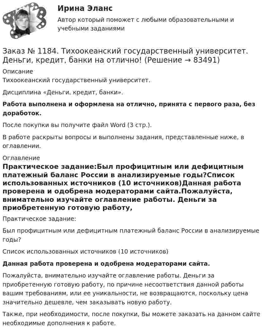      
            Описание
            Тихоокеанский государственный университет. Дисциплина «Деньги, кредит, банки». Работа выполнена и оформлена на отлично, принята с первого раза, без доработок.После покупки вы получите файл Word (3 стр.). В работе раскрыты вопросы и выполнены задания, представленные ниже, в оглавлении. 
            Оглавление
            Практическое задание:Был профицитным или дефицитным платежный баланс России в анализируемые годы?Список использованных источников (10 источников)Данная работа проверена и одобрена модераторами сайта.Пожалуйста, внимательно изучайте оглавление работы. Деньги за приобретенную готовую работу, по причине несоответствия данной работы вашим требованиям, или ее уникальности, не возвращаются, поскольку цена значительно дешевле, чем заказывать новую работу.Также, при необходимости, после покупки, Вы можете заказать на данном сайте необходимые дополнения к работе.  
            
            
            Заказ № 1184. Тихоокеанский государственный университет. Деньги, кредит, банки на отлично! Заказ № 1184. Тихоокеанский государственный университет. Деньги, кредит, банки на отлично! Заказ № 1184. Тихоокеанский государственный университет. «Информатика» на отлично! Задание 1. Базовая конфигурация персонального компьютера.Заказ № 1184. Тихоокеанский государственный университет. «Информатика» на отлично! Задание 2. Работа с электронными таблицами.Заказ № 1184. Тихоокеанский государственный университет. «Информационные бухгалтерские системы» на отлично! Тема: «Учет наличных денежных средств».Заказ № 1184. Тихоокеанский государственный университет. «Информационные технологии в экономике» на отлично! Задача 1.2. Выдать названия клиентов с заказами на октябрь текущего года, их адреса, сведения нахождения.Заказ № 1184. Тихоокеанский государственный университет. «Информационные технологии в экономике» на отлично! Задача 1.8. Для определения поставщика определенного товара выдать список поставщиков товаров группы «Рыбопродукты», их телефоны и факсы.Заказ № 1184. Тихоокеанский государственный университет. «Бухгалтерский финансовый учет» на отлично! Вариант 1. Задача 7.Заказ № 1184. Тихоокеанский государственный университет. Деньги, кредит, банки на отлично! Заказ № 1184. Тихоокеанский государственный университет. Деньги, кредит, банки на отлично! Заказ № 1184. Тихоокеанский государственный университет. Деньги, кредит, банки на отлично! Заказ № 1184. Тихоокеанский государственный университет. Деньги, кредит, банки на отлично! Заказ № 1184. Тихоокеанский государственный университет. Деньги, кредит, банки на отлично! Заказ № 1184. Тихоокеанский государственный университет. Деньги, кредит, банки на отлично! 