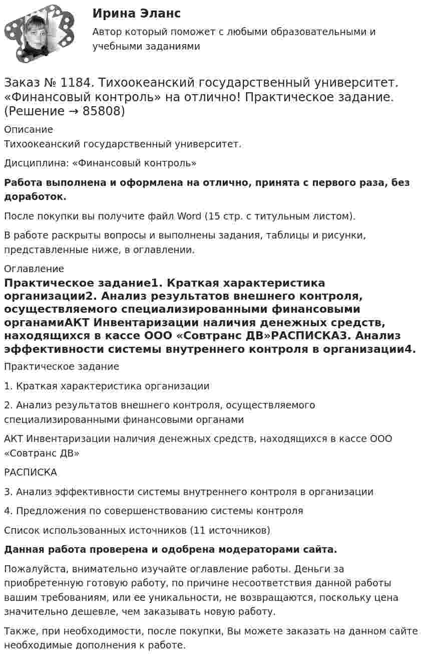      
            Описание
            Тихоокеанский государственный университет. Дисциплина: «Финансовый контроль»Работа выполнена и оформлена на отлично, принята с первого раза, без доработок.После покупки вы получите файл Word (15 стр. с титульным листом).В работе раскрыты вопросы и выполнены задания, таблицы и рисунки, представленные ниже, в оглавлении. 
            Оглавление
            Практическое задание1.   Краткая характеристика организации2.   Анализ результатов внешнего контроля, осуществляемого специализированными финансовыми органамиАКТ Инвентаризации наличия денежных средств, находящихся в кассе ООО «Совтранс ДВ»РАСПИСКА3.   Анализ эффективности системы внутреннего контроля в организации4.   Предложения по совершенствованию системы контроляСписок использованных источников  (11 источников)Данная работа проверена и одобрена модераторами сайта.Пожалуйста, внимательно изучайте оглавление работы. Деньги за приобретенную готовую работу, по причине несоответствия данной работы вашим требованиям, или ее уникальности, не возвращаются, поскольку цена значительно дешевле, чем заказывать новую работу.Также, при необходимости, после покупки, Вы можете заказать на данном сайте необходимые дополнения к работе.  
            
            
            Заказ № 1184. Тихоокеанский государственный университет. «Финансовое право» на отлично! Заказ № 1184. Тихоокеанский государственный университет. «Финансовый контроль» на отлично! Практическое задание.Заказ № 1184. Тихоокеанский государственный университет. «Финансовый контроль» на отлично! Тема 31. Ревизия кассы и кассовых операций.Заказ № 1184. Тихоокеанский государственный университет. Финансы на отлично! Тема: «Отраслевые особенности организации финансов предприятий».Заказ № 1184. Тихоокеанский государственный университет. Эконометрика на отлично! Задание № 1 Парная регрессия. Имеются данные за 12 месяцев года по району города о рынке вторичного жилья (y – стоимость квартиры (тыс. у.е.), x – размер общей площадиЗаказ № 1184. Тихоокеанский государственный университет. Эконометрика на отлично! Задание № 2 Множественная регрессия. Имеются данные о деятельности крупнейших компаний в течение двенадцати  месяцев 199Х года. Известны – чистый доход (у), оборот..Заказ № 1184. Тихоокеанский государственный университет. Эконометрика на отлично! Задание № 3 Системы эконометрических уравнений. Используя необходимое и достаточное условие идентификации, определить, идентифицировано ли каждое уравнение модели…Заказ № 1184. Тихоокеанский государственный университет. «Философия» на отлично! Вариант 1Заказ № 1184. Тихоокеанский государственный университет. «Философия» на отлично! Вариант 1Заказ № 1184. Тихоокеанский государственный университет. «Философия» на отлично! Вариант 1Заказ № 1184. Тихоокеанский государственный университет. «Философия» на отлично! Вариант 1Заказ № 1184. Тихоокеанский государственный университет. «Финансовая математика» на отлично! Задача 1. Клиент положил в банк 10 тыс. руб. сроком на один год. Согласно депозитному договору годовая процентная ставка до середины второго квартала...Заказ № 1184. Тихоокеанский государственный университет. «Финансовая математика» на отлично! Задача 2. На сумму в 2255$ в течение 8 месяцев начисляются простые проценты. Базовая ставка 5% годовых повышается каждый месяц, начиная со второго…Заказ № 1184. Тихоокеанский государственный университет. «Финансовая математика» на отлично! Задача 3. По срочному годовому рублевому вкладу банк платит 42% годовых. Прогноз повышения курса доллара за год – с 20 до 30 руб. Какое принять решение …