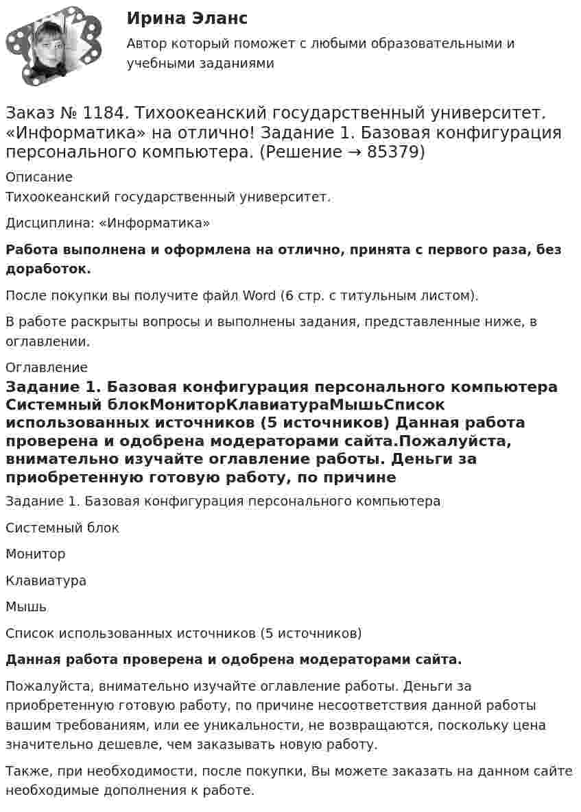      
            Описание
            Тихоокеанский государственный университет. Дисциплина: «Информатика»Работа выполнена и оформлена на отлично, принята с первого раза, без доработок.После покупки вы получите файл Word (6 стр. с титульным листом). В работе раскрыты вопросы и выполнены задания, представленные ниже, в оглавлении. 
            Оглавление
            Задание 1. Базовая конфигурация персонального компьютера Системный блокМониторКлавиатураМышьСписок использованных источников (5 источников) Данная работа проверена и одобрена модераторами сайта.Пожалуйста, внимательно изучайте оглавление работы. Деньги за приобретенную готовую работу, по причине несоответствия данной работы вашим требованиям, или ее уникальности, не возвращаются, поскольку цена значительно дешевле, чем заказывать новую работу.Также, при необходимости, после покупки, Вы можете заказать на данном сайте необходимые дополнения к работе.  
            
            
            Заказ № 1184. Тихоокеанский государственный университет. Деньги, кредит, банки на отлично! Заказ № 1184. Тихоокеанский государственный университет. «Информатика» на отлично! Задание 1. Базовая конфигурация персонального компьютера.Заказ № 1184. Тихоокеанский государственный университет. «Информатика» на отлично! Задание 2. Работа с электронными таблицами.Заказ № 1184. Тихоокеанский государственный университет. «Информационные бухгалтерские системы» на отлично! Тема: «Учет наличных денежных средств».Заказ № 1184. Тихоокеанский государственный университет. «Информационные технологии в экономике» на отлично! Задача 1.2. Выдать названия клиентов с заказами на октябрь текущего года, их адреса, сведения нахождения.Заказ № 1184. Тихоокеанский государственный университет. «Информационные технологии в экономике» на отлично! Задача 1.8. Для определения поставщика определенного товара выдать список поставщиков товаров группы «Рыбопродукты», их телефоны и факсы.Заказ № 1184. Тихоокеанский государственный университет. «Информационные технологии в экономике» на отлично! Задача 2.2. Выдать фамилии и имена сотрудников, работавших по заказам клиентов из России в течение определенного периода текущего года.Заказ № 1184. Тихоокеанский государственный университет. Деньги, кредит, банки на отлично! Заказ № 1184. Тихоокеанский государственный университет. Деньги, кредит, банки на отлично! Заказ № 1184. Тихоокеанский государственный университет. Деньги, кредит, банки на отлично! Заказ № 1184. Тихоокеанский государственный университет. Деньги, кредит, банки на отлично! Заказ № 1184. Тихоокеанский государственный университет. Деньги, кредит, банки на отлично! Заказ № 1184. Тихоокеанский государственный университет. Деньги, кредит, банки на отлично! Заказ № 1184. Тихоокеанский государственный университет. Деньги, кредит, банки на отлично! 