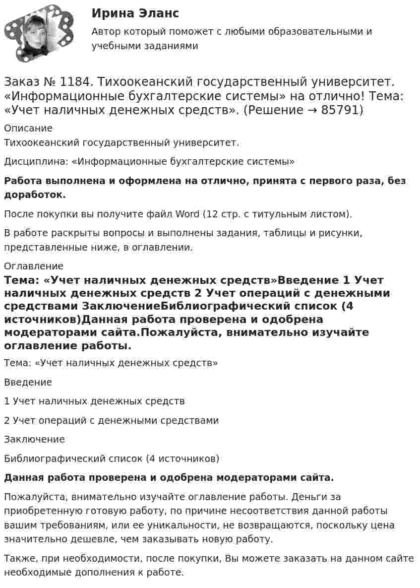      
            Описание
            Тихоокеанский государственный университет. Дисциплина: «Информационные бухгалтерские системы»Работа выполнена и оформлена на отлично, принята с первого раза, без доработок.После покупки вы получите файл Word (12 стр. с титульным листом).В работе раскрыты вопросы и выполнены задания, таблицы и рисунки, представленные ниже, в оглавлении. 
            Оглавление
            Тема: «Учет наличных денежных средств»Введение   1 Учет наличных денежных средств         2 Учет операций с денежными средствами        ЗаключениеБиблиографический список (4 источников)Данная работа проверена и одобрена модераторами сайта.Пожалуйста, внимательно изучайте оглавление работы. Деньги за приобретенную готовую работу, по причине несоответствия данной работы вашим требованиям, или ее уникальности, не возвращаются, поскольку цена значительно дешевле, чем заказывать новую работу.Также, при необходимости, после покупки, Вы можете заказать на данном сайте необходимые дополнения к работе.  
            
            
            Заказ № 1184. Тихоокеанский государственный университет. «Информатика» на отлично! Задание 2. Работа с электронными таблицами.Заказ № 1184. Тихоокеанский государственный университет. «Информационные бухгалтерские системы» на отлично! Тема: «Учет наличных денежных средств».Заказ № 1184. Тихоокеанский государственный университет. «Информационные технологии в экономике» на отлично! Задача 1.2. Выдать названия клиентов с заказами на октябрь текущего года, их адреса, сведения нахождения.Заказ № 1184. Тихоокеанский государственный университет. «Информационные технологии в экономике» на отлично! Задача 1.8. Для определения поставщика определенного товара выдать список поставщиков товаров группы «Рыбопродукты», их телефоны и факсы.Заказ № 1184. Тихоокеанский государственный университет. «Информационные технологии в экономике» на отлично! Задача 2.2. Выдать фамилии и имена сотрудников, работавших по заказам клиентов из России в течение определенного периода текущего года.Заказ № 1184. Тихоокеанский государственный университет. «Информационные технологии в экономике» на отлично! Задача 5.4. Получить сведения об износе компьютеров (без суммирования).Заказ № 1184. Тихоокеанский государственный университет. «Информационные технологии в экономике» на отлично! Задача 6.2. Сформировать данные и проанализировать динамику объемов сделок по определенной бумаге.Заказ № 1184. Тихоокеанский государственный университет. Деньги, кредит, банки на отлично! Заказ № 1184. Тихоокеанский государственный университет. Деньги, кредит, банки на отлично! Заказ № 1184. Тихоокеанский государственный университет. Деньги, кредит, банки на отлично! Заказ № 1184. Тихоокеанский государственный университет. Деньги, кредит, банки на отлично! Заказ № 1184. Тихоокеанский государственный университет. Деньги, кредит, банки на отлично! Заказ № 1184. Тихоокеанский государственный университет. Деньги, кредит, банки на отлично! Заказ № 1184. Тихоокеанский государственный университет. Деньги, кредит, банки на отлично! 