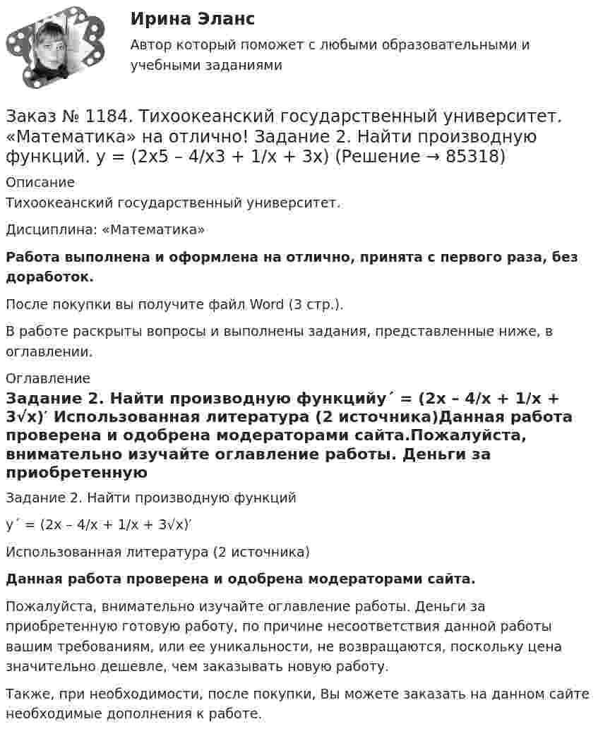      
            Описание
            Тихоокеанский государственный университет. Дисциплина: «Математика»Работа выполнена и оформлена на отлично, принята с первого раза, без доработок.После покупки вы получите файл Word (3 стр.). В работе раскрыты вопросы и выполнены задания, представленные ниже, в оглавлении. 
            Оглавление
            Задание 2. Найти производную функцийу´ = (2х – 4/х + 1/х + 3√х)′ Использованная литература (2 источника)Данная работа проверена и одобрена модераторами сайта.Пожалуйста, внимательно изучайте оглавление работы. Деньги за приобретенную готовую работу, по причине несоответствия данной работы вашим требованиям, или ее уникальности, не возвращаются, поскольку цена значительно дешевле, чем заказывать новую работу.Также, при необходимости, после покупки, Вы можете заказать на данном сайте необходимые дополнения к работе.  
            
            
            Заказ № 1184. Тихоокеанский государственный университет. «Математика» на отлично! Задание 2. Исследовать на экстремум функцию. z=x2+2xy+3y2-4x+5.Заказ № 1184. Тихоокеанский государственный университет. «Математика» на отлично! Задание 2. Найти производную функций. у = (2х5 – 4/х3 + 1/х + 3х)Заказ № 1184. Тихоокеанский государственный университет. «Математика» на отлично! Задание 2. Найти производную функций. у = (arcсtg 5х* ln(x– 4))Заказ № 1184. Тихоокеанский государственный университет. «Математика» на отлично! Задание 2. Найти производную функций. у = (cos(e2x -4x))Заказ № 1184. Тихоокеанский государственный университет. «Математика» на отлично! Задание 2. Найти производную функций. у = ((x-3)5 / (sin(x+1))Заказ № 1184. Тихоокеанский государственный университет. «Математика» на отлично! Задание 3. Найти общее решение дифференциального уравнения. y=xy2+4xЗаказ № 1184. Тихоокеанский государственный университет. «Математика» на отлично! Задание 3. Решить систему линейных уравнений тремя методами и сделать проверку.Заказ № 1184. Тихоокеанский государственный университет. «Макроэкономика» на отлично! Тест. Применение бюджетных правил основано на идее о том, что воздействие временных шоков на бюджет должно компенсироваться…Заказ № 1184. Тихоокеанский государственный университет. «Макроэкономика» на отлично! Тест. Согласно классической теории бюджетная рестрикция вызывает…Заказ № 1184. Тихоокеанский государственный университет. «Математика» на отлично! Задание 1. Даны матрицы А и В. Вычислить матрицу С.Заказ № 1184. Тихоокеанский государственный университет. «Математика» на отлично! Задание 1. Найти предел функций. Lim x-2 (2x3-3x+1) / (4+2x2-3x3)Заказ № 1184. Тихоокеанский государственный университет. «Математика» на отлично! Задание 1. Найти предел функций. Lim x (2x2+5x-3) / (x2-9)Заказ № 1184. Тихоокеанский государственный университет. «Математика» на отлично! Задание 1. Найти предел функций. Lim x3 (x+8) /(x-2)xЗаказ № 1184. Тихоокеанский государственный университет. «Математика» на отлично! Задание 1. Найти предел функций. Lim х (ctg x/2 * 3x) = 0