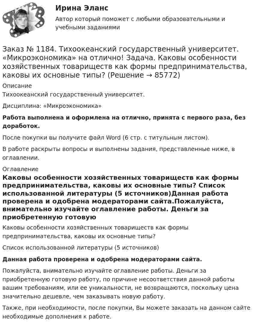      
            Описание
            Тихоокеанский государственный университет. Дисциплина: «Микроэкономика»Работа выполнена и оформлена на отлично, принята с первого раза, без доработок.После покупки вы получите файл Word (6 стр. с титульным листом). В работе раскрыты вопросы и выполнены задания, представленные ниже, в оглавлении. 
            Оглавление
            Каковы особенности хозяйственных товариществ как формы предпринимательства, каковы их основные типы?      Список использованной литературы (5 источников)Данная работа проверена и одобрена модераторами сайта.Пожалуйста, внимательно изучайте оглавление работы. Деньги за приобретенную готовую работу, по причине несоответствия данной работы вашим требованиям, или ее уникальности, не возвращаются, поскольку цена значительно дешевле, чем заказывать новую работу.Также, при необходимости, после покупки, Вы можете заказать на данном сайте необходимые дополнения к работе.  
            
            
            Заказ № 1184. Тихоокеанский государственный университет. «Микроэкономика» на отлично! Задача. Для снижения рыночной цены и поддержания доходов населения вводится дотация на молоко, выплачиваемая производителям в размере 5 р./кг…Заказ № 1184. Тихоокеанский государственный университет. «Микроэкономика» на отлично! Задача. Каковы особенности хозяйственных товариществ как формы предпринимательства, каковы их основные типы?Заказ № 1184. Тихоокеанский государственный университет. «Микроэкономика» на отлично! Задача. Нарисуйте кривые средних переменных, средних постоянных, средних общих и предельных издержек. Покажите, как изменится положение этих кривых, если цена ...Заказ № 1184. Тихоокеанский государственный университет. «Микроэкономика» на отлично! Задача. Что значит «эффективная экономика»? Определите понятия вмененных издержек, оптимальности, экономической ренты, производительности.Заказ № 1184. Тихоокеанский государственный университет. «Микроэкономика» на отлично! Реферат. Тема: «Кривая «цена – потребление» и построение на ее основе кривой спроса»Заказ № 1184. Тихоокеанский государственный университет. «Микроэкономика» на отлично! Тема: «Основные модели олигополистического ценообразования»Заказ № 1184. Тихоокеанский государственный университет. Мировая экономика на отлично! Контрольная работа. Тема: «Национальная экономика и мировой рынок: проблемы включения и взаимодействия».Заказ № 1184. Тихоокеанский государственный университет. «Математика» на отлично! Задание 4. Исследовать на сходимость ряды. n=2  1/nln n.Заказ № 1184. Тихоокеанский государственный университет. «Математика» на отлично! Задание 4. Найти общее решение дифференциального уравнения. y+6y+10y=xe5xЗаказ № 1184. Тихоокеанский государственный университет. «Математика» на отлично! Задание 4. Найти площадь фигуры, ограниченной линиями. y=e2x, x=-1, x=2, y=0Заказ № 1184. Тихоокеанский государственный университет. «Международные стандарты финансовой отчетности» на отлично! Тема № 6. МСФО (IAS) 10 «События после окончания отчетного периода».Заказ № 1184. Тихоокеанский государственный университет. «Микроэкономика» на отлично! Задание 2. Как определяется стоимость объекта капитала? Объясните, что такое дисконтирование и капитализация дохода.Заказ № 1184. Тихоокеанский государственный университет. «Микроэкономика» на отлично! Задание 3. Какие блага являются, а какие становятся общественными и почему? Приведите примеры подобных превращений.Заказ № 1184. Тихоокеанский государственный университет. «Микроэкономика» на отлично! Задание 4. Даны функции средних издержек предприятия и рыночного спроса на его продукцию: АС = 140+100/q+20q; q = 160-0,2р. Найдите цену и объем продаж на рынке…