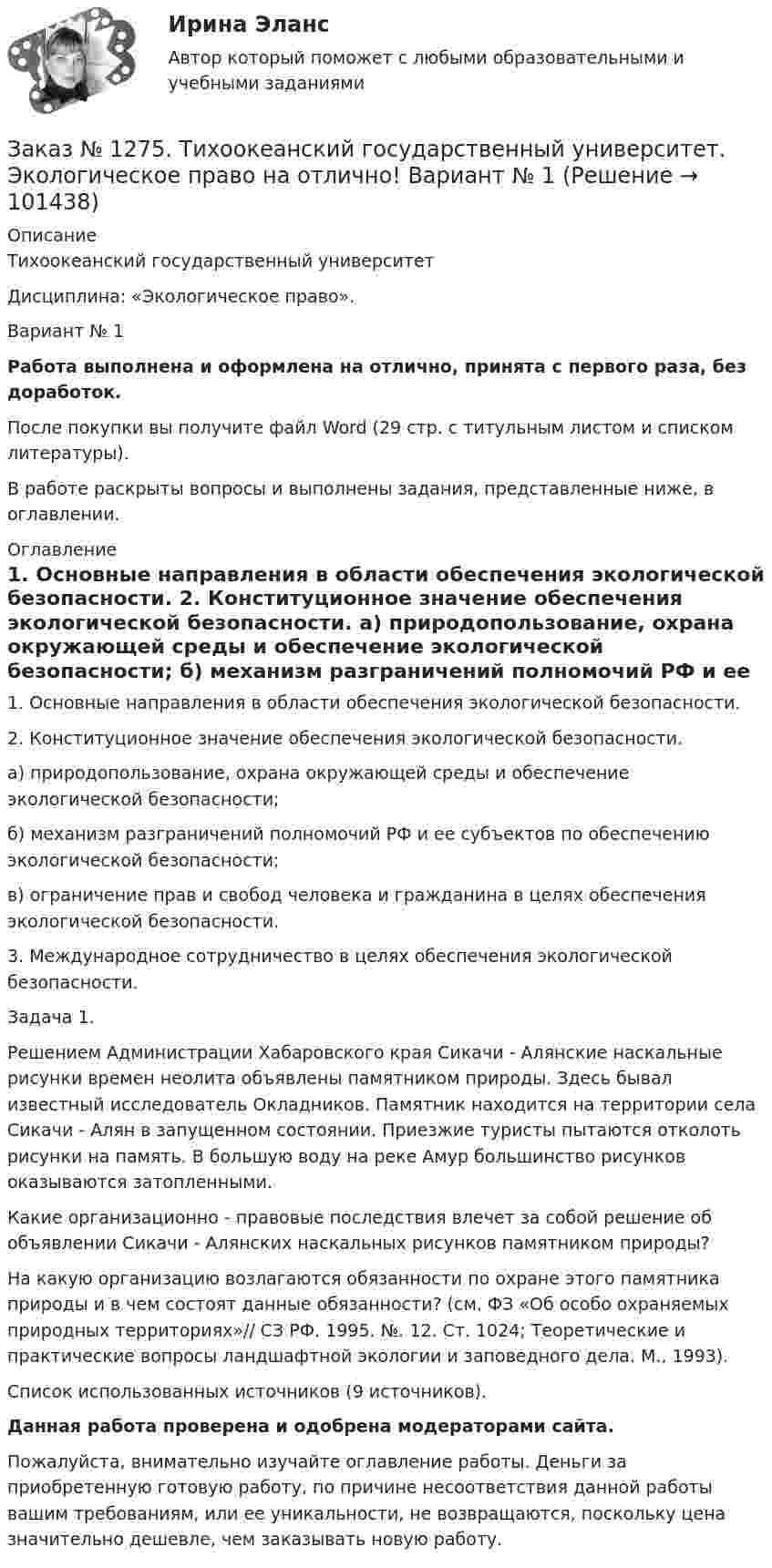      
            Описание
            Тихоокеанский государственный университет Дисциплина: «Экологическое право».Вариант № 1Работа выполнена и оформлена на отлично, принята с первого раза, без доработок.После покупки вы получите файл Word (29 стр. с титульным листом и списком литературы).В работе раскрыты вопросы и выполнены задания, представленные ниже, в оглавлении. 
            Оглавление
            1. Основные направления в области обеспечения экологической безопасности. 2. Конституционное значение обеспечения экологической безопасности.          а) природопользование, охрана окружающей среды и обеспечение экологической безопасности;          б) механизм разграничений полномочий РФ и ее субъектов по обеспечению экологической безопасности;       в) ограничение прав и свобод человека и гражданина в целях обеспечения экологической безопасности.          3. Международное сотрудничество в целях обеспечения экологической безопасности.      Задача 1.	Решением Администрации Хабаровского края Сикачи - Алянские наскальные рисунки времен неолита объявлены памятником природы. Здесь бывал известный исследователь Окладников. Памятник находится на территории села Сикачи - Алян в запущенном состоянии. Приезжие туристы пытаются отколоть рисунки на память. В большую воду на реке Амур большинство рисунков оказываются затопленными. 	Какие организационно - правовые последствия влечет за собой решение об объявлении Сикачи - Алянских наскальных рисунков памятником природы? 	На какую организацию возлагаются обязанности по охране этого памятника природы и в чем состоят данные обязанности? (см. ФЗ «Об особо охраняемых природных территориях»// СЗ РФ. 1995. №. 12. Ст. 1024; Теоретические и практические вопросы ландшафтной экологии и заповедного дела. М., 1993).Список использованных источников  (9 источников).  Данная работа проверена и одобрена модераторами сайта.Пожалуйста, внимательно изучайте оглавление работы. Деньги за приобретенную готовую работу, по причине несоответствия данной работы вашим требованиям, или ее уникальности, не возвращаются, поскольку цена значительно дешевле, чем заказывать новую работу.  
            
            
            Заказ № 1275. Тихоокеанский государственный университет. Финансовое  право на отлично! Вариант № 1Заказ № 1275. Тихоокеанский государственный университет. Экологическое  право на отлично! Вариант № 1Заказ № 1275. Тихоокеанский государственный университет. Экономика на отлично! Задача. Даны три технологии, каждая из которых  описывается производственной функцией: Технология А; Технология Б; Технология В.   Пусть К=3, L =5. Для каждой из трех ...Заказ № 1275. Тихоокеанский государственный университет. Экономика на отлично! Задача. Спрос и предложение на рынке описывается  уравнениями p=400-2*q, p=-50+3*q.Найти чистую потерю  экономических излишек  в результате введения налога, взимаемого ...Заказ № 1824. Вопросы для выполнения контрольной работы по дисциплине  «Финансовая грамотность».Заказ № 1824. «Кадровый консалтинг и аудит».  Хабаровский государственный университет экономики и праваЗаказ № 1824. Контрольная работа по дисциплине: Документационное обеспечение  управления персоналом. Хабаровский государственный университет экономики и права.Заказ № 1184. Тихоокеанский государственный университет. «Экономическая и социальная география» на отлично! Вопрос № 1. Дать характеристику географического положения ДФО и выявить его основные особенности.Заказ № 1184. Тихоокеанский государственный университет. «Экономическая и социальная география» на отлично! Задание № 2. Работа с контурной картой ДФО.Заказ № 1184. Тихоокеанский государственный университет. «Экономическая история» на отлично! Тема: «Прусский путь развития капитализма в сельском хозяйстве».Заказ № 1275. Тихоокеанский государственный университет. Административное право на отлично! Тема «История становления и развития административного права».Заказ № 1275. Тихоокеанский государственный университет. БЖД на отлично! Заказ № 1275. Тихоокеанский государственный университет. Информатика на отлично! Вариант № 1.Заказ № 1275. Тихоокеанский государственный университет. История государства и права зарубежных стран на отлично! Тема 1: «Особенности развития государства в странах Древнего Востока»