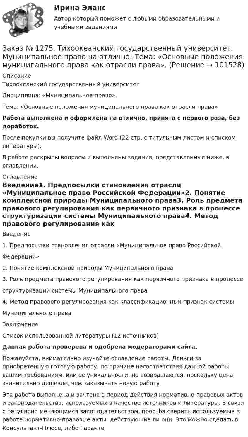       
            Описание
            Тихоокеанский государственный университет Дисциплина: «Муниципальное право».Тема: «Основные положения муниципального права как отрасли права»Работа выполнена и оформлена на отлично, принята с первого раза, без доработок.После покупки вы получите файл Word (22 стр. с титульным листом и списком литературы).В работе раскрыты вопросы и выполнены задания, представленные ниже, в оглавлении. 
            Оглавление
            Введение1. Предпосылки становления отрасли «Муниципальное право Российской Федерации»2. Понятие комплексной природы Муниципального права3. Роль предмета правового регулирования как первичного признака в процессе структуризации системы Муниципального права4. Метод правового регулирования как классификационный признак системы Муниципального праваЗаключениеСписок использованной литературы (12 источников) Данная работа проверена и одобрена модераторами сайта.Пожалуйста, внимательно изучайте оглавление работы. Деньги за приобретенную готовую работу, по причине несоответствия данной работы вашим требованиям, или ее уникальности, не возвращаются, поскольку цена значительно дешевле, чем заказывать новую работу. Эта работа выполнена и зачтена в период действия нормативно-правовых актов и законодательства, используемых в качестве источников и литературы. В связи с регулярно меняющимся законодательством, просьба сверить используемые в работе нормативно-правовые акты, действующие ли они. Это можно сделать в Консультант-Плюсе, либо Гаранте.  