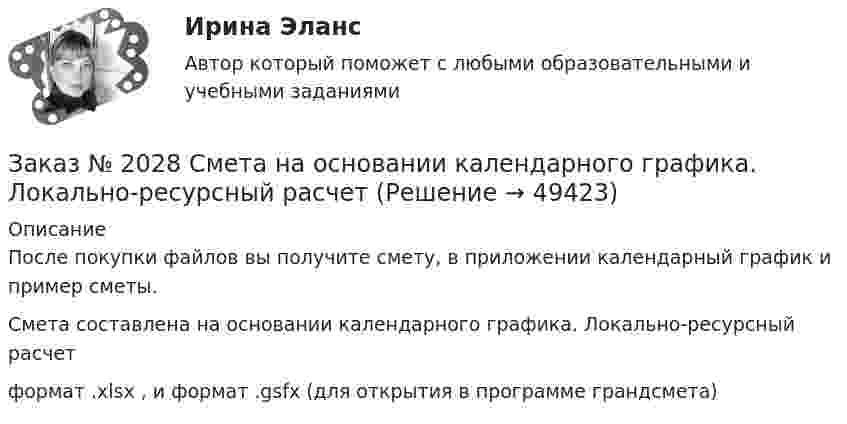     
            Описание
            После покупки файлов вы получите смету, в приложении календарный график и пример сметы. Смета составлена на основании календарного графика. Локально-ресурсный расчетформат .xlsx , и формат .gsfx (для открытия в программе грандсмета)  
            
            
            Заказ № 2020 Контрольная работа Управление техносферной безопасностьюЗаказ № 2028  Смета на основании календарного графика. Локально-ресурсный расчетЗаказ № 2030 Контрольная работа Бухгалтерский учётЗаказ № 2030 Контрольная работа МатематикаЗаказ № 2046 Контрольная работаЗаказ № 2046 Контрольная работа МатематикаЗаказ № 2054 Контрольная работа Машиностроение. 1 вариант.Заказ № 2019 Английский язык 1 курс-2 практикаЗаказ № 2019 Английский язык 1 курс-3 практикаЗаказ № 2019 Английский язык 1 курс-4 практикаЗаказ № 2019 Английский язык 1 курс-5 практикаЗаказ № 2019 Английский язык 1 курс-6 практикаЗаказ № 2019 Контрольная работа по ИнформатикеЗаказ № 2019 Контрольная работа по Математике