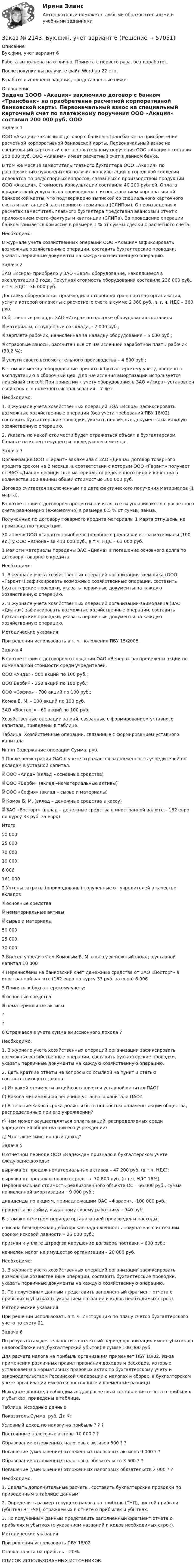      
            Описание
            Бух.фин. учет вариант 6Работа выполнена на отлично. Принята с первого раза, без доработок.После покупки вы получите файл Word на 22 стр. В работе выполнены задания, представленные ниже: 
            Оглавление
            Задача 1ООО «Акация» заключило договор с банком «Трансбанк» на приобретение расчетной корпоративной банковской карты. Первоначальный взнос на специальный карточный счет по платежному поручения ООО «Акация» составил 200 000 руб. ООО «Акация» имеет расчетный счет в данном банке.В том же месяце заместитель главного бухгалтера ООО «Акация» по распоряжению руководителя получил консультацию в городской коллегии адвокатов по ряду спорных вопросов, связанных с производством продукции ООО «Акация». Стоимость консультации составила 40 200 рублей. Оплата юридической услуги была произведена с использованием корпоративной банковской карты, что подтверждено выпиской со специального карточного счета и квитанцией электронного терминала (СЛИПом). О произведенных расчетах заместитель главного бухгалтера представил авансовый отчет с приложением счета-фактуры и квитанции (СЛИПа). За проведение операции банком взимается комиссия в размере 1 % от суммы сделки с расчетного счета.Необходимо:В журнале учета хозяйственных операций ООО «Акация» зафиксировать возможные хозяйственные операции, составить бухгалтерские проводки, указать первичные документы на каждую хозяйственную операцию. Задача 2ЗАО «Искра» приобрело у ЗАО «Заря» оборудование, находящееся в эксплуатации 3 года. Покупная стоимость оборудования составила 236 000 руб., в т.ч. НДС – 36 000 руб.Доставку оборудования производила сторонняя транспортная организация, услуги которой оплачены с расчетного счета в сумме 2 360 руб., в т. ч. НДС – 360 руб.Собственные расходы ЗАО «Искра» по наладке оборудования составили:        материалы, отпущенные со склада, - 2 000 руб.;        зарплата рабочих, начисленная за наладку оборудования – 5 600 руб.;        страховые взносы, рассчитанные от начисленной заработной платы рабочих (30,2 %);        услуги своего вспомогательного производства – 4 800 руб.;В этом же месяце оборудование принято к бухгалтерскому учету, введено в эксплуатацию в сборочный цех. Для начисления амортизации используется линейный способ. При принятии к учету оборудования в ЗАО «Искра» установлен свой срок его полезного использования – 7 лет.Необходимо:1.        В журнале учета хозяйственных операций ЗОА «Искра» зафиксировать возможные хозяйственные операции (без учета требований ПБУ 18/02), составить бухгалтерские проводки, указать первичные документы на каждую хозяйственную операцию.2.        Указать по какой стоимости будет отражаться объект в бухгалтерском балансе на конец текущего и последующего месяца. Задача 3Организация ООО «Гарант» заключила с ЗАО «Диана» договор товарного кредита сроком на 2 месяца, в соответствии с которым ООО «Гарант» получает от ЗАО «Диана» дефицитные материалы определенного вида и качества в количестве 100 единиц общей стоимостью 300 000 руб.Договор считается заключенным по дате фактического получения материалов (1 марта).В соответствии с договором проценты начисляются и уплачиваются с расчетного счета равномерно (ежемесячно) в размере 0,5 % от суммы займа.Полученные по договору товарного кредита материалы 1 марта отпущены на производство продукции.30 апреля ООО «Гарант» приобрело подобного рода и качества материалы (100 ед.) у ООО «Юнона» за 413 000 руб., в т.ч. НДС – 63 000 руб.1 мая эти материалы переданы ЗАО «Диана» в погашение основного долга по договору товарного кредита.Необходимо:1.        В журнале учета хозяйственных операций организации-заемщика (ООО «Гарант») зафиксировать возможные хозяйственные операции, составить бухгалтерские проводки, указать первичные документы на каждую хозяйственную операцию.2.        В журнале учета хозяйственных операций организации-заимодавца (ЗАО «Диана») зафиксировать возможные хозяйственные операции, составить бухгалтерские проводки, указать первичные документы на каждую хозяйственную операцию.Методические указания:При решении использовать в т. ч. положения ПБУ 15/2008. Задача 4В соответствии с договором о создании ОАО «Венера» распределены акции по номинальной стоимости среди учредителей:ООО «Аида» - 500 акций по 100 руб.;ООО Барби» - 250 акций по 100 руб.;ООО «София» - 700 акций по 100 руб.;Комов Б. М. – 100 акций по 100 руб.ЗАО «Восторг» - 60 акций по 100 руб.Хозяйственные операции за май, связанные с формированием уставного капитала, приведены в таблице. Таблица. Хозяйственные операции, связанные с формированием уставного капитала№ п/п Содержание операции        Сумма, руб.1         После регистрации ОАО в учете отражается задолженность учредителей по вкладам в уставной капитал:        ООО «Аида» (вклад – основные средства)        ООО «Барби» (вклад –нематериальные активы)        ООО «София» (вклад – сырье и материалы)        Комов Б. М. (вклад – денежные средства в кассу)        ЗАО «Восторг» (вклад – денежные средства в иностранной валюте – 182 евро по курсу 33 руб. за евро)Итого   50 000 25 000 70 000 10 000 6 006  161 0002         Учтены затраты (оприходованы) полученные от учредителей в качестве вкладов        основные средства        нематериальные активы        сырье и материалы   50 00025 00070 0003         Внесен учредителем Комовым Б. М. в кассу денежный вклад в уставной капитал         10 0004         Перечислены на банковский счет денежные средства от ЗАО «Восторг» в иностранной валюте (182 евро по курсу 33 руб. за евро)         6 0065         Приняты к бухгалтерскому учету:        основные средства        нематериальные активы     ??6         Отражаеся в учете сумма эмиссионного дохода ?Необходимо:1.        В журнале учета хозяйственных операций организации зафиксировать возможные хозяйственные операции, составить бухгалтерские проводки, указать первичные документы на каждую хозяйственную операцию.2.        Дать краткие ответы на вопросы со ссылкой на пункт и статью соответствующего закона:а)        Из какой стоимости акций составляется уставной капитал ПАО?б)       Какова минимальная величина уставного капитала ПАО?в)        В течение какого срока должны быть полностью оплачены акции общества, распределенные при его учреждении?г)        Чем может осуществляться оплата акций, распределяемых среди учредителей общества при его учреждении?д)       Что такое эмиссионный доход? Задача 5В отчетном периоде ООО «Надежда» признало в бухгалтерском учете следующие доходы:выручка от продаж нематериальных активов – 47 200 руб. (в т.ч. НДС);выручка от продаж основных средств -70 800 руб. (в т.ч. НДС 18%). Первоначальная стоимость реализованного объекта ОС – 66 000 руб., сумма начисленной амортизации – 9 000 руб.;дивиденды по акциям, принадлежащим ОАО «Фараон», -100 000 руб.;проценты по займу, выданному своему работнику – 940 руб.В этом же отчетном периоде организацией произведены расходы:списана безнадежная дебиторская задолженность покупателя с истекшим сроком исковой давности – 26 000 руб.;признан к уплате штраф за нарушение договора поставки – 600 руб.;начислен налог на имущество организации – 20 000 руб.Необходимо:1.        В журнале учета хозяйственных операций организации зафиксировать возможные хозяйственные операции, составить бухгалтерские проводки, указать первичные документы на каждую хозяйственную операцию.2.        По полученным данным представить заполненный фрагмент отчета о прибылях и убытках (с указанием названий и кодов необходимых строк).Методические указания:При решении использовать в т. ч. Инструкцию по плану счетов бухгалтерского учета по счету 91. Задача 6По результатам деятельности за отчетный период организация имеет убыток до налогообложения (бухгалтерский убыток) в сумме 100 000 руб.Для расчета налога на прибыль организация применяет ПБУ 18/02. Из-за применения различных правил признания доходов и расходов, которые установлены в нормативных правовых актах по бухгалтерскому учету и законодательством Российской Федерации о налогах и сборах, в бухгалтерском учете организации имеются постоянные и временные разницы.Исходные данные, необходимые для расчетов и составления отчета о прибылях и убытках, приведены в таблице.Таблица. Исходные данныеПоказатель   Сумма, руб.  Дт      КтУсловный доход по налогу на прибыль   ?         ?         ?Постоянные налоговые активы     10 000 ?         ?Образование отложенных налоговых активов    500     ?         ?Погашение (уменьшение) отложенных налоговых активов     9 000  ?         ?Образование отложенных налоговых обязательств       3 500  ?         ?Погашение (уменьшение) отложенных налоговых обязательств        2 000  ?         ? Необходимо:1.        Сделать дополнительные расчеты, составить бухгалтерские проводки по приведенным в таблице данным.2.        Определить размер текущего налога на прибыль (ТНП), чистой прибыли (убытка) ЧП (ЧУ), отражаемых в отчете о прибылях и убытках.3.        По полученным данным представить заполненный фрагмент отчета о прибылях и убытках (с указанием названий и кодов необходимых строк).Методические указания:При решении использовать ПБУ 18/02Ставка налога на прибыль – 20%. СПИСОК ИСПОЛЬЗОВАННЫХ ИСТОЧНИКОВ  
            
            
            Заказ № 2143. Бух.фин. учет вариант 4Заказ № 2143. Бух.фин. учет вариант 6Заказ № 2144. Контрольная работа по дисциплине Коррозия и защита металлов. Вариант № 5.  «Тихоокеанский государственный университет»Заказ № 2144.  Контрольная работа по дисциплине «Материаловедение». «Тихоокеанский государственный университет».Заказ № 2144. Контрольная работа. По дисциплине «Сопротивление материалов».  «Тихоокеанский государственный университет»Заказ № 2144. Контрольная работа по дисциплине Термодинамика и теплопередача.  «Тихоокеанский государственный университет»Заказ № 2144. Контрольная работа. По дисциплине Технология металлов. Сварка.  Вариант №05. «Тихоокеанский государственный университет»Заказ № 2134. Тест «Математический анализ» Хабаровский государственный университет экономики и права.Заказ № 2135. Задание 2 АПК. ЗадачиЗаказ № 2135. Задание 3 АПК. ТестЗаказ № 2135. Практическое задание №4 Определение специализации организации (предприятия).Заказ № 2137. Контрольная работа по дисциплине «Теория и практика лесопользования». Тихоокеанский государственный университет.Заказ № 2140. Практические задания по дисциплине «Педагогическая психология»Заказ № 2142. Учебно_исследовательская работа студента по Биомеханике «Попеременно четырехшажный лыжный ход». «ДАЛЬНЕВОСТОЧНАЯ ГОСУДАРСТВЕННАЯ АКАДЕМИЯ ФИЗИЧЕСКОЙ КУЛЬТУРЫ»