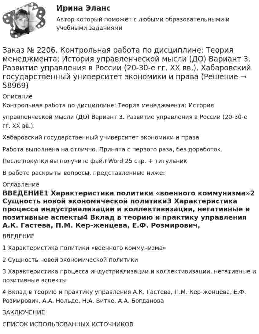      
            Описание
            Контрольная работа по дисциплине: Теория менеджмента: Историяуправленческой мысли (ДО) Вариант 3. Развитие управления в России (20-30-е гг. ХХ вв.). Хабаровский государственный университет экономики и праваРабота выполнена на отлично. Принята с первого раза, без доработок.После покупки вы получите файл Word 25 стр. + титульникВ работе раскрыты вопросы, представленные ниже:  
            Оглавление
            ВВЕДЕНИЕ1 Характеристика политики «военного коммунизма»2 Сущность новой экономической политики3 Характеристика процесса индустриализации и коллективизации, негативные и позитивные аспекты4 Вклад в теорию и практику управления А.К. Гастева, П.М. Кер-женцева, Е.Ф. Розмирович, А.А. Нольде, Н.А. Витке, А.А. БогдановаЗАКЛЮЧЕНИЕСПИСОК ИСПОЛЬЗОВАННЫХ ИСТОЧНИКОВ  
            
            
            Заказ № 2204. Письменная работа. Детская психология.Заказ № 2206. Контрольная работа по дисциплине: Теория менеджмента: История управленческой мысли (ДО) Вариант 3. Развитие управления в России (20-30-е гг. ХХ вв.). Хабаровский государственный университет экономики и праваЗаказ № 2209. Контрольная работа по дисциплине: Гражданское право. Хабаровский промышленно-экономический техникум.Заказ № 2209. Контрольная работа по дисциплине: Информационные технологии в профессиональной деятельности. Хабаровский промышленно-экономический техникум.Заказ № 2209. Контрольная работа по дисциплине: Основы законодательства о государственных закупках. Хабаровский промышленно-экономический техникум.Заказ № 2209. Контрольная работа по дисциплине: Технологии социальной работы. Хабаровский промышленно-экономический техникум.Заказ № 2210. Контрольная работа по дисциплине: Безопасность жизнедеятельности. Тема «Освещение рабочего места».Заказ № 2193. Контрольная работа по дисциплине: Основы электротехники. 8 вариант. Советско-Гаванский промышленно-технологический техникум.Заказ № 2195. Контрольная работа по дисциплине «Инвестиции». Вариант 4. Тихоокеанский государственный университет.Заказ № 2196. Электротехника и электроника. «Советско-Гаванский промышленно-технологический техникум» (КГБ ПОУ СГПТТ)Заказ № 2202. Английский язык. “ Achievement of Science”. Задание для бакалавриата «Техносферная безопасность» профиль «Защита в чрезвычайных ситуациях». «Тихоокеанский государственный университет»Заказ № 2202. Английский язык. “Transport of the future”. Задание для бакалавриата «Техносферная безопасность» профиль «Защита в чрезвычайных ситуациях». «Тихоокеанский государственный университет»Заказ № 2202. Английский язык. Unit 2. Urbanization. Задание для бакалавриата «Техносферная безопасность» профиль «Защита в чрезвычайных ситуациях». «Тихоокеанский государственный университет»Заказ № 2202. Английский язык. Задание для бакалавриата «Техносферная безопасность» профиль «Защита в чрезвычайных ситуациях». «Тихоокеанский государственный университет»