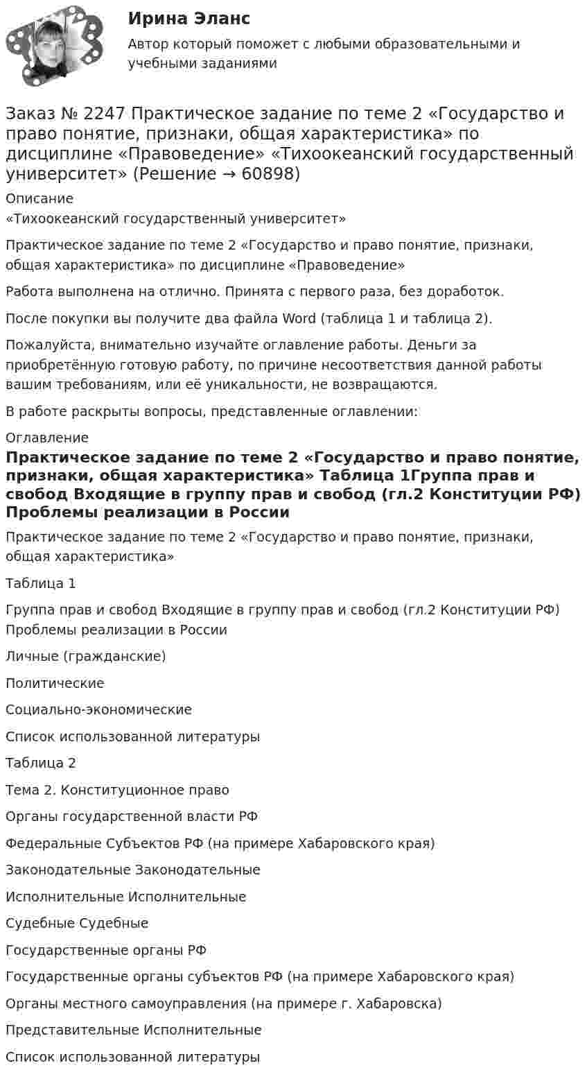      
            Описание
            «Тихоокеанский государственный университет»Практическое задание по теме 2 «Государство и право понятие, признаки, общая характеристика» по дисциплине «Правоведение»Работа выполнена на отлично. Принята с первого раза, без доработок.После покупки вы получите два файла Word (таблица 1 и таблица 2).Пожалуйста, внимательно изучайте оглавление работы. Деньги за приобретённую готовую работу, по причине несоответствия данной работы вашим требованиям, или её уникальности, не возвращаются.В работе раскрыты вопросы, представленные оглавлении:  
            Оглавление
            Практическое задание по теме 2 «Государство и право понятие, признаки, общая характеристика» Таблица 1Группа прав и свобод Входящие в группу прав и свобод (гл.2 Конституции РФ) Проблемы реализации в России Личные (гражданские)ПолитическиеСоциально-экономическиеСписок использованной литературы Таблица 2Тема 2. Конституционное право                     Органы государственной власти РФФедеральные         Субъектов РФ (на примере Хабаровского края)Законодательные     ЗаконодательныеИсполнительные       ИсполнительныеСудебные                     Судебные                        Государственные органы РФГосударственные органы субъектов РФ (на примере Хабаровского края)Органы местного самоуправления (на примере г. Хабаровска)Представительные   Исполнительные Список использованной литературы  
            
            
            Заказ № 2247 Практическое задание по теме 1 «Государство и право понятие, признаки, общая характеристика»  по дисциплине «Правоведение» «Тихоокеанский государственный университет»Заказ № 2247 Практическое задание по теме 2  «Государство и право понятие, признаки, общая характеристика»  по дисциплине «Правоведение» «Тихоокеанский государственный университет»Заказ № 2247 Практическое задание по теме 3 по дисциплине «Правоведение» «Тихоокеанский государственный университет»Заказ № 2247 Теоретическое задание по теме 1 по дисциплине «Правоведение» «Тихоокеанский государственный университет»Заказ № 2247 Теоретическое задание по теме 2 по дисциплине «Правоведение» «Тихоокеанский государственный университет»Заказ № 2247 Теоретическое задание по теме 3 по дисциплине «Правоведение» «Тихоокеанский государственный университет»Заказ № 2250 Контрольная работа  по дисциплине «Бухгалтерский финансовый учет». Вариант 2Заказ № 2237 Контрольная работа по дисциплине: «Информатика». Тихоокеанский государственный университет.Заказ № 2239 Контрольная работа по дисциплине: «Информатика». Вариант № 9. Советско-Гаванский промышленно-технологический техникум.Заказ № 2241 Контрольная работа по дисциплине: «Информатика». Вариант № 13. «Комсомольский-на-Амуре лесопромышленный техникум»Заказ № 2241 Контрольная работа по дисциплине: «История». Вариант № 13. «Комсомольский-на-Амуре лесопромышленный техникум»Заказ № 2241 Контрольная работа по дисциплине: «Основы философии». Вариант № 13. «Комсомольский-на-Амуре лесопромышленный техникум»Заказ № 2241 Контрольная работа по дисциплине: «Электротехника и электроника». Вариант № 13. «Комсомольский-на-Амуре лесопромышленный техникум»Заказ № 2244 ЛВР. Лабораторная работа № 1 «Электролиз водных растворов солей».