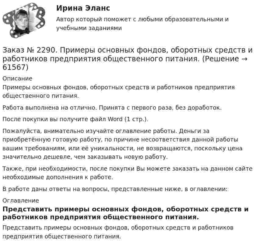      
            Описание
            Примеры основных фондов, оборотных средств и работников предприятия общественного питания.Работа выполнена на отлично. Принята с первого раза, без доработок.После покупки вы получите файл Word (1 стр.).Пожалуйста, внимательно изучайте оглавление работы. Деньги за приобретённую готовую работу, по причине несоответствия данной работы вашим требованиям, или её уникальности, не возвращаются, поскольку цена значительно дешевле, чем заказывать новую работу.Также, при необходимости, после покупки Вы можете заказать на данном сайте необходимые дополнения к работе.В работе даны ответы на вопросы, представленные ниже, в оглавлении:  
            Оглавление
            Представить примеры основных фондов, оборотных средств и работников предприятия общественного питания.  
            
            
            Заказ № 2289. Ответы на тест по Культурологии. 10 вопросов. Вариант 5Заказ № 2290. Примеры основных фондов, оборотных средств и работников предприятия общественного питания.Заказ № 2295. Российский государственный гидрометеорологический университет (РГГМУ). Теоретическая механика. Контрольная работа.Заказ № 2295. Российский государственный гидрометеорологический университет (РГГМУ). Физика. Контрольная работа №3. Вариант №3.Заказ № 2295. Российский государственный гидрометеорологический университет (РГГМУ). Физика. Контрольная работа №4. Вариант №3.Заказ № 2295. Российский государственный гидрометеорологический университет (РГГМУ). Физика. Контрольная работа №5. Вариант №3.Заказ № 2295. Российский государственный гидрометеорологический университет (РГГМУ). Физика. Контрольная работа №6. Вариант №3.Заказ № 2285. Сибирский институт бизнеса и информационных технологий. Документационное обеспечение управления. Письменная работа №1. Вариант 4.Заказ № 2285. Сибирский институт бизнеса и информационных технологий. Информационно-коммуникационные технологии. Письменная работа №1. Тема: «Компьютерные системы в оргтехнике»Заказ № 2285. Сибирский институт бизнеса и информационных технологий. Информационно-коммуникационные технологии. Практическая работа № 1. Интерактивная деятельность (решение кейса)Заказ № 2285. Сибирский институт бизнеса и информационных технологий. Психология и педагогика. Интерактивная деятельность (решение кейса).Заказ № 2285. Сибирский институт бизнеса и информационных технологий. Психология и педагогика. Тема 12 «Особенности изучения мышления. Виды мышления».Заказ № 2285. Сибирский институт бизнеса и информационных технологий. Русский язык и культура общения. Письменные заданияЗаказ № 2285. Сибирский институт бизнеса и информационных технологий. Социология. Письменная работа №1 (реферат). Тема: «Чикагская школа» и ее вклад в развитие социологии.