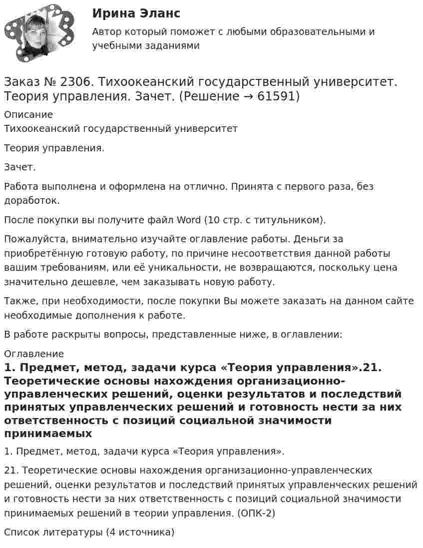      
            Описание
            Тихоокеанский государственный университет Теория управления. Зачет.Работа выполнена и оформлена на отлично. Принята с первого раза, без доработок.После покупки вы получите файл Word (10 стр. с титульником). Пожалуйста, внимательно изучайте оглавление работы. Деньги за приобретённую готовую работу, по причине несоответствия данной работы вашим требованиям, или её уникальности, не возвращаются, поскольку цена значительно дешевле, чем заказывать новую работу.Также, при необходимости, после покупки Вы можете заказать на данном сайте необходимые дополнения к работе.В работе раскрыты вопросы, представленные ниже, в оглавлении: 
            Оглавление
            1.    Предмет, метод, задачи курса «Теория управления».21. Теоретические основы нахождения  организационно-управленческих решений, оценки результатов и последствий принятых управленческих решений и готовность нести за них ответственность с позиций социальной значимости принимаемых решений в теории управления. (ОПК-2)Список литературы (4 источника)  
            
            
            Заказ № 2306. Тихоокеанский государственный университет. Теория организации. Экзамен.Заказ № 2306. Тихоокеанский государственный университет. Теория управления. Зачет.Заказ № 2308. Хабаровский государственный университет экономики и права. Контрольная работа по дисциплине «Введение в профессиональную деятельность».Заказ № 2310. Практические задания для самостоятельной работы студентовЗаказ № 2330. Задания ГМУ. Контрольная работа № 1. Практические задания. Вариант №1. Заказ № 2330. Контрольная работа по дисциплине «Национальная экономика». Вариант №8. Заказ № 2331. Советско-Гаванский промышленно-технологический техникум. Контрольная работа по дисциплине «Английский язык». Вариант №1. Заказ № 2290. Примеры основных фондов, оборотных средств и работников предприятия общественного питания.Заказ № 2295. Российский государственный гидрометеорологический университет (РГГМУ). Теоретическая механика. Контрольная работа.Заказ № 2295. Российский государственный гидрометеорологический университет (РГГМУ). Физика. Контрольная работа №3. Вариант №3.Заказ № 2295. Российский государственный гидрометеорологический университет (РГГМУ). Физика. Контрольная работа №4. Вариант №3.Заказ № 2295. Российский государственный гидрометеорологический университет (РГГМУ). Физика. Контрольная работа №5. Вариант №3.Заказ № 2295. Российский государственный гидрометеорологический университет (РГГМУ). Физика. Контрольная работа №6. Вариант №3.Заказ № 2299. Логопедия. Тест. Вариант 3