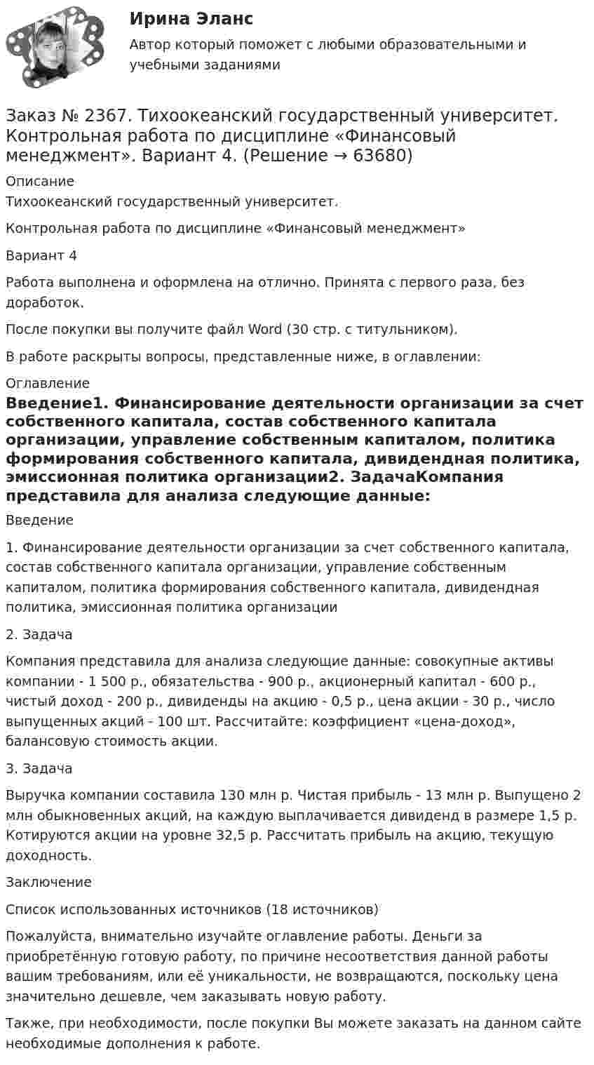      
            Описание
            Тихоокеанский государственный университет. Контрольная работа по дисциплине «Финансовый менеджмент»Вариант 4Работа выполнена и оформлена на отлично. Принята с первого раза, без доработок.После покупки вы получите файл Word (30 стр. с титульником).В работе раскрыты вопросы, представленные ниже, в оглавлении: 
            Оглавление
            Введение1.    Финансирование деятельности организации за счет собственного капитала, состав собственного капитала организации, управление собственным капиталом, политика формирования собственного капитала, дивидендная политика, эмиссионная политика организации2. ЗадачаКомпания представила для анализа следующие данные: совокупные активы компании - 1 500 р., обязательства - 900 р., акционерный капитал - 600 р., чистый доход - 200 р., дивиденды на акцию - 0,5 р., цена акции - 30 р., число выпущенных акций - 100 шт. Рассчитайте: коэффициент «цена-доход», балансовую стоимость акции.3. ЗадачаВыручка компании составила 130 млн р. Чистая прибыль - 13 млн р. Выпущено 2 млн обыкновенных акций, на каждую выплачивается дивиденд в размере 1,5 р. Котируются акции на уровне 32,5 р. Рассчитать прибыль на акцию, текущую доходность.ЗаключениеСписок использованных источников (18 источников)  Пожалуйста, внимательно изучайте оглавление работы. Деньги за приобретённую готовую работу, по причине несоответствия данной работы вашим требованиям, или её уникальности, не возвращаются, поскольку цена значительно дешевле, чем заказывать новую работу.Также, при необходимости, после покупки Вы можете заказать на данном сайте необходимые дополнения к работе.  
            
            
            Заказ № 2367. Тихоокеанский государственный университет. Контрольная работа по дисциплине «Финансовая статистика». Вариант 4. Тема: Статистическое изучение международных резервов РФЗаказ № 2367. Тихоокеанский государственный университет. Контрольная работа по дисциплине «Финансовый менеджмент». Вариант 4. Заказ № 2372. Находкинский государственный гуманитарно-политехнический колледж. Контрольная работа по дисциплине «Основы бухгалтерского учета»Заказ № 2372. Находкинский государственный гуманитарно-политехнический колледж. Контрольная работа по дисциплине «Финансы, денежное обращение и кредит». Вариант 8Заказ № 2372 Тихоокеанский государственный университет. Дисциплина «Социальная психология». Практическое задание № 1Заказ № 2372 Тихоокеанский государственный университет. Дисциплина «Социальная психология». Практическое задание № 2Заказ № 2372 Тихоокеанский государственный университет. Дисциплина «Социальная психология». Практическое задание № 3Заказ № 2348. Хабаровский государственный университет экономики и права. Контрольная работа по дисциплине: «Финансовый менеджмент». Тема 6. Оптимизация структуры капитала организацииЗаказ № 2348. Хабаровский государственный университет экономики и права. Контрольная работа по дисциплине: «Экологический менеджмент». Заказ № 2348. Хабаровский государственный университет экономики и права. Контрольная работа по дисциплине: «Экология и ресурсоведение». Вариант 5Заказ № 2348. Хабаровский государственный университет экономики и права. Контрольная работа по дисциплине: «Экономическая география». Тема 6. Заказ № 2348. Хабаровский государственный университет экономики и права. Контрольная работа по дисциплине: «Экономическая социология и методика и техника конкретных социологических исследований».  Тема Мотивация и стимулирование трудовой деятельностиЗаказ № 2350. Тест по дисциплине «Менеджмент». Вариант 8Заказ № 2354. Контрольная работа по дисциплине: «Информатика». Вариант № 10.