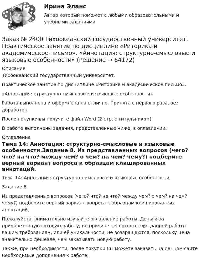      
            Описание
            Тихоокеанский государственный университет. Практическое занятие по дисциплине «Риторика и академическое письмо». «Аннотация: структурно-смысловые и языковые особенности» Работа выполнена и оформлена на отлично. Принята с первого раза, без доработок.После покупки вы получите файл Word (2 стр. с титульником) В работе выполнены задания, представленные ниже, в оглавлении: 
            Оглавление
            Тема 14: Аннотация: структурно-смысловые и языковые особенности.Задание 8. Из представленных вопросов (чего? что? на что? между чем? о чем? на чем? чему?) подберите верный вариант вопроса к образцам клишированных аннотаций. Пожалуйста, внимательно изучайте оглавление работы. Деньги за приобретённую готовую работу, по причине несоответствия данной работы вашим требованиям, или её уникальности, не возвращаются, поскольку цена значительно дешевле, чем заказывать новую работу.Также, при необходимости, после покупки Вы можете заказать на данном сайте необходимые дополнения к работе.  
            
            
            Заказ № 2400 Тихоокеанский государственный университет. Контрольная работа  по дисциплине «Риторика и академическое письмо». Заказ № 2400 Тихоокеанский государственный университет. Практическое занятие по дисциплине «Риторика и академическое письмо». «Аннотация: структурно-смысловые и языковые особенности»Заказ № 2400 Тихоокеанский государственный университет. Практическое занятие по дисциплине «Риторика и академическое письмо». «Образ ритора»Заказ № 2400 Тихоокеанский государственный университет. Практическое занятие по дисциплине «Риторика и академическое письмо». «Основные требования к публичному выступлению»Заказ № 2400 Тихоокеанский государственный университет. Практическое занятие по дисциплине «Риторика и академическое письмо». «Речеголосовой тренинг»Заказ № 2401 Тульский государственный университет. Контрольная работа по дисциплине «Конструкционные и электротехнические материалы». Вариант 9Заказ № 2406 Контрольная работа по дисциплине: Маркетинг. На базе Хлебного Дома «Компания Клименко».Заказ № 2395 Тихоокеанский государственный университет. Контрольная работа по дисциплине «Лесомелиорация ландшафтов»Заказ № 2398 Сахалинский государственный университет. Контрольная работа по дисциплине «Теоретические основы дошкольного образования». Тема «Особенности развития детей старшего дошкольного возраста». 14 вариантЗаказ № 2400 Тихоокеанский государственный университет. Английский язык. unit 2, задание 1Заказ № 2400 Тихоокеанский государственный университет. Английский язык. unit 2, задание 2.Заказ № 2400 Тихоокеанский государственный университет. Английский язык. Unit_4task1. Работа с текстом «Studying at university»Заказ № 2400 Тихоокеанский государственный университет. Английский язык. Unit_4task2. Работа с текстом «Higher education in Russia»Заказ № 2400 Тихоокеанский государственный университет. Английский язык. Unit_4task3. Работа с текстом «Russian universities»