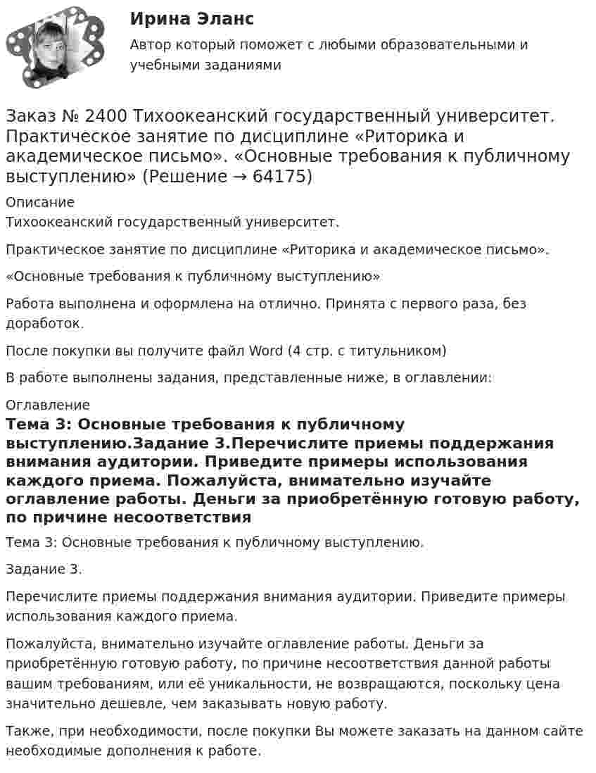      
            Описание
            Тихоокеанский государственный университет. Практическое занятие по дисциплине «Риторика и академическое письмо». «Основные требования к публичному выступлению» Работа выполнена и оформлена на отлично. Принята с первого раза, без доработок.После покупки вы получите файл Word (4 стр. с титульником) В работе выполнены задания, представленные ниже, в оглавлении: 
            Оглавление
            Тема 3: Основные требования к публичному выступлению.Задание 3.Перечислите приемы поддержания внимания аудитории. Приведите примеры использования каждого приема. Пожалуйста, внимательно изучайте оглавление работы. Деньги за приобретённую готовую работу, по причине несоответствия данной работы вашим требованиям, или её уникальности, не возвращаются, поскольку цена значительно дешевле, чем заказывать новую работу.Также, при необходимости, после покупки Вы можете заказать на данном сайте необходимые дополнения к работе.  
            
            
            Заказ № 2400 Тихоокеанский государственный университет. Практическое занятие по дисциплине «Риторика и академическое письмо». «Образ ритора»Заказ № 2400 Тихоокеанский государственный университет. Практическое занятие по дисциплине «Риторика и академическое письмо». «Основные требования к публичному выступлению»Заказ № 2400 Тихоокеанский государственный университет. Практическое занятие по дисциплине «Риторика и академическое письмо». «Речеголосовой тренинг»Заказ № 2401 Тульский государственный университет. Контрольная работа по дисциплине «Конструкционные и электротехнические материалы». Вариант 9Заказ № 2406 Контрольная работа по дисциплине: Маркетинг. На базе Хлебного Дома «Компания Клименко».Заказ № 2406. Тихоокеанский государственный университет. Контрольная работа по дисциплине: История (ИОГП). Тема 9: «Смутное время в России»Заказ № 2406. Тихоокеанский государственный университет. Контрольная работа по дисциплине: Маркетинг. 9 вариант. На базе магазина «Магнит Косметик».Заказ № 2400 Тихоокеанский государственный университет. Английский язык. unit 2, задание 1Заказ № 2400 Тихоокеанский государственный университет. Английский язык. unit 2, задание 2.Заказ № 2400 Тихоокеанский государственный университет. Английский язык. Unit_4task1. Работа с текстом «Studying at university»Заказ № 2400 Тихоокеанский государственный университет. Английский язык. Unit_4task2. Работа с текстом «Higher education in Russia»Заказ № 2400 Тихоокеанский государственный университет. Английский язык. Unit_4task3. Работа с текстом «Russian universities»Заказ № 2400 Тихоокеанский государственный университет. Контрольная работа  по дисциплине «Введение в профессию». Вариант 6.Заказ № 2400 Тихоокеанский государственный университет. Контрольная работа  по дисциплине «Риторика и академическое письмо». 
