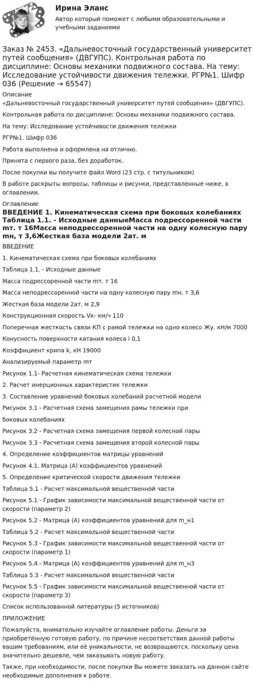      
            Описание
            «Дальневосточный государственный университет путей сообщения» (ДВГУПС). Контрольная работа по дисциплине: Основы механики подвижного состава. На тему: Исследование устойчивости движения тележкиРГР№1. Шифр 036Работа выполнена и оформлена на отлично. Принята с первого раза, без доработок.После покупки вы получите файл Word  (23 стр. с титульником) В работе раскрыты вопросы, таблицы и рисунки, представленные ниже, в оглавлении.  
            Оглавление
            ВВЕДЕНИЕ                                                                                                                        1.    Кинематическая схема при боковых колебаниях          Таблица 1.1. - Исходные данныеМасса подрессоренной части mт. т         16Масса неподрессоренной части на одну колесную пару mн, т 3,6Жесткая база модели 2ат. м          2,9Конструкционная скорость Vк- км/ч       110Поперечная жесткость связи КП с рамой тележки на одно колесо Жу. кН/м           7000Конусность поверхности катания колеса i         0,1Коэффициент крипа k, кН 19000Анализируемый параметр mтРисунок 1.1- Расчетная кинематическая схема тележки 2. Расчет инерционных характеристик тележки                                               3. Составление уравнений боковых колебаний расчетной моделиРисунок 3.1 - Расчетная схема замещения рамы тележки прибоковых колебанияхРисунок 3.2 - Расчетная схема замещения первой колесной парыРисунок 3.3 - Расчетная схема замещения второй колесной пары4. Определение коэффициентов матрицы уравнений   Рисунок 4.1. Матрица (А) коэффициентов уравнений                         5. Определение критической скорости движения тележкиТаблица 5.1 - Расчет максимальной вещественной частиРисунок 5.1 - График зависимости максимальной вещественной части от скорости (параметр 2) Рисунок 5.2 - Матрица (А) коэффициентов уравнений для m_н1Таблица 5.2 - Расчет максимальной вещественной частиРисунок 5.3 - График зависимости максимальной вещественной части от скорости (параметр 1) Рисунок 5.4 - Матрица (А) коэффициентов уравнений для m_н3Таблица 5.3 - Расчет максимальной вещественной частиРисунок 5.5 - График зависимости максимальной вещественной части от скорости (параметр 3)Список использованной литературы (5 источников)                                                              ПРИЛОЖЕНИЕ                                                                                                                  Пожалуйста, внимательно изучайте оглавление работы. Деньги за приобретённую готовую работу, по причине несоответствия данной работы вашим требованиям, или её уникальности, не возвращаются, поскольку цена значительно дешевле, чем заказывать новую работу.Также, при необходимости, после покупки Вы можете заказать на данном сайте необходимые дополнения к работе.  
            
            
            Заказ № 2453. «Дальневосточный государственный университет путей сообщения» (ДВГУПС). Контрольная работа по дисциплине: Основы механики подвижного состава. На тему: Исследование устойчивости движения тележки. РГР№1. № 53Заказ № 2453. «Дальневосточный государственный университет путей сообщения» (ДВГУПС). Контрольная работа по дисциплине: Основы механики подвижного состава. На тему: Исследование устойчивости движения тележки. РГР№1. Шифр 036Заказ № 2460. Дальневосточный государственный университет путей сообщения. Контрольная работа по дисциплине «Философия» на тему «Прагматизм».Заказ № 2465. Дальневосточный государственный технический рыбохозяйственный университет. Контрольная работа № 1,2,3,4 по дисциплине  «Английский язык». Вариант 2.Заказ № 2465. Дальневосточный государственный технический рыбохозяйственный университет. Контрольная работа по дисциплине  «Основы экономики, менеджмента и маркетинга». Вариант 7.Заказ № 2465. Дальневосточный государственный технический рыбохозяйственный университет. Контрольная работа по дисциплине  «Приборы поиска рыбы». Вариант 7.Заказ № 2465. Дальневосточный государственный технический рыбохозяйственный университет. Контрольная работа по дисциплине  «Физическая культура». Заказ № 2443. Хабаровский государственный университет экономики и права. Контрольная работа по дисциплине: История экономики. Вариант № 17Заказ № 2443. Хабаровский государственный университет экономики и права. Контрольная работа по дисциплине: Менеджмент. Вариант № 7. На базе ООО «Дальтехнотрейд».Заказ № 2450. Тихоокеанский государственный университет. Контрольная работа по дисциплине МатериаловедениеЗаказ № 2450. Тихоокеанский государственный университет. Лабораторная работа № 7 по дисциплине: Химия. «Амины. Диазосоединения».Заказ № 2450. Тихоокеанский государственный университет. Тесты аминокислоты и белки по дисциплине: «Органическая химия и основы биохимии». 1 вариантЗаказ № 2450. Тихоокеанский государственный университет. Тесты Амины по дисциплине: «Органическая химия и основы биохимии». 1 вариантЗаказ № 2450. Тихоокеанский государственный университет. Тесты Углеводы по дисциплине: «Органическая химия и основы биохимии». 1 вариант