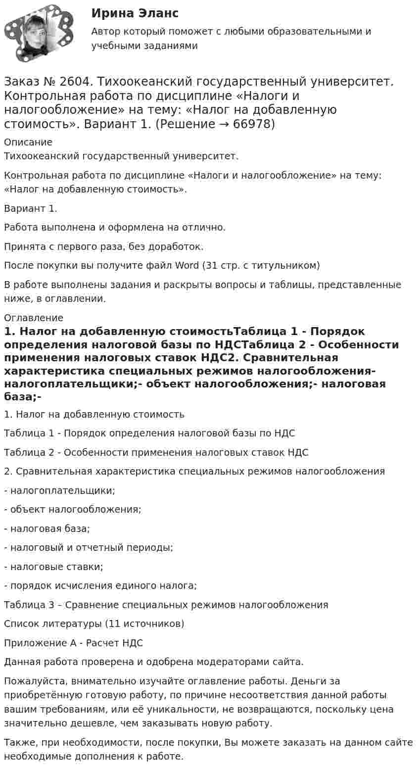      
            Описание
            Тихоокеанский государственный университет.Контрольная работа по дисциплине «Налоги и налогообложение» на тему: «Налог на добавленную стоимость».Вариант 1.Работа выполнена и оформлена на отлично.Принята с первого раза, без доработок.После покупки вы получите файл Word (31 стр. с титульником) В работе выполнены задания и раскрыты вопросы и таблицы, представленные ниже, в оглавлении.   
            Оглавление
            1.   Налог на добавленную стоимостьТаблица 1 - Порядок определения налоговой базы по НДСТаблица 2 - Особенности применения налоговых ставок НДС2.   Сравнительная характеристика специальных режимов налогообложения- налогоплательщики;- объект налогообложения;- налоговая база;- налоговый и отчетный периоды;- налоговые ставки;- порядок исчисления единого налога;Таблица 3 – Сравнение специальных режимов налогообложенияСписок литературы (11 источников)Приложение А - Расчет НДС  Данная работа проверена и одобрена модераторами сайта.Пожалуйста, внимательно изучайте оглавление работы. Деньги за приобретённую готовую работу, по причине несоответствия данной работы вашим требованиям, или её уникальности, не возвращаются, поскольку цена значительно дешевле, чем заказывать новую работу.Также, при необходимости, после покупки, Вы можете заказать на данном сайте необходимые дополнения к работе.  
            
            
            Заказ № 2604. Тихоокеанский государственный университет. Контрольная работа по дисциплине «Корпоративные финансы» на тему: «Экономическое содержание корпоративных финансов». Вариант 1.Заказ № 2604. Тихоокеанский государственный университет. Контрольная работа по дисциплине «Налоги и налогообложение» на тему: «Налог на добавленную стоимость». Вариант 1.Заказ № 2604. Тихоокеанский государственный университет. Контрольная работа по дисциплине «Финансовая математика» Заказ № 2604. Тихоокеанский государственный университет. Контрольная работа по дисциплине «Финансы общественного сектора экономики». Тема 1. Финансы общественного сектора в структуре финансовой системы Заказ № 2611. Дальневосточный государственный университет путей сообщения. Контрольная работа по дисциплине «Построение эпюр внутренних усилий». Заказ № 2611. Дальневосточный государственный университет путей сообщения. Контрольная работа по дисциплине «Расчеты на прочность и жесткость при простых деформациях». Заказ № 2614. Задание по дисциплине: «Монтессори-педагогика в системе современного дошкольного образования»Заказ № 2593. Амурский гуманитарно-педагогический государственный университет. Современные аспекты готовности детей к обучению в школе.  Ответы на вопросы  9,19.Заказ № 2596. Расчёт механизма подъёма груза. Задание 1.Заказ № 2596. Расчёт механизма подъёма груза. Задание 2-ПТМ.Заказ № 2597. Два плана эвакуации в визио (Visio). Железнодорожный вокзал Свободный на случай возникновения пожара.Заказ № 2600. Дальневосточная государственная академия физической культуры. Контрольная работа по дисциплине «Биомеханика». Вариант 12Заказ № 2604. Тихоокеанский государственный университет. Контрольная работа. Дисциплина «Бухгалтерский учет и анализ» (в части основ теории экономического анализа) Тема: «Предмет и место экономического анализа в системе экономических наук»Заказ № 2604. Тихоокеанский государственный университет. Контрольная работа. Дисциплина «Страхование». Тема: «Взаимодействие  страховых  компаний  и  нестраховых  посредников  (банки,  автосалоны т.д.):  современное состояние и перспективы развития»)