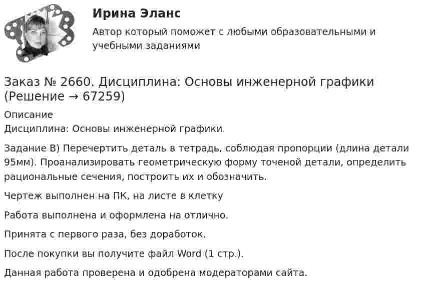     
            Описание
            Дисциплина: Основы инженерной графики.Задание В) Перечертить деталь в тетрадь, соблюдая пропорции (длина детали 95мм). Проанализировать геометрическую форму точеной детали, определить рациональные сечения, построить их и обозначить. Чертеж выполнен на ПК, на листе в клеткуРабота выполнена и оформлена на отлично.Принята с первого раза, без доработок.После покупки вы получите файл Word (1 стр.).Данная работа проверена и одобрена модераторами сайта.    
            
            
            Заказ № 2660. Аксонометрические проекции.Заказ № 2660. Дисциплина: Основы инженерной графикиЗаказ № 2663. Тест по экологии. Вариант 2.Заказ № 2674. Контрольная работа по дисциплине «Эконометрика»Заказ № 2677. Курский институт менеджмента, экономики и бизнеса. Задача по экономикеЗаказ № 2678. Контрольная работа по математике. Вариант 3Заказ № 2683. Десять задач по физике от рукиЗаказ № 2653. Сибирский институт бизнеса и информационных технологий. Дисциплина: Инвестиционный анализ. Письменная работа. 1 «Основы инвестиционной деятельности»Заказ № 2653. Сибирский институт бизнеса и информационных технологий. Дисциплина: Инвестиционный анализ. Письменная работа. Тема 21 «Инвестиции в ценные бумаги».Заказ № 2653. Сибирский институт бизнеса и информационных технологий. Дисциплина: Инвестиционный анализ. Практическая работа №1. Интерактивная деятельность (решение кейса). Кейс «Международная инвестиционная стратегия «Electrolux»Заказ № 2653. Сибирский институт бизнеса и информационных технологий. Дисциплина: Планирование и прогнозирование. Кейс 1Заказ № 2653. Сибирский институт бизнеса и информационных технологий. Дисциплина: Статистика. Письменная работа №1. Тема 13. «Статистический метод обобщающих величин»Заказ № 2653. Сибирский институт бизнеса и информационных технологий. Дисциплина: Экономика труда. Письменная работа №1. Тема 12: «Оценка трудового потенциала предприятия и пути повышения эффективности его использования»Заказ № 2653. Сибирский институт бизнеса и информационных технологий. Практическая работа. Дисциплина: Экономика труда. Тема: Кейс-задания