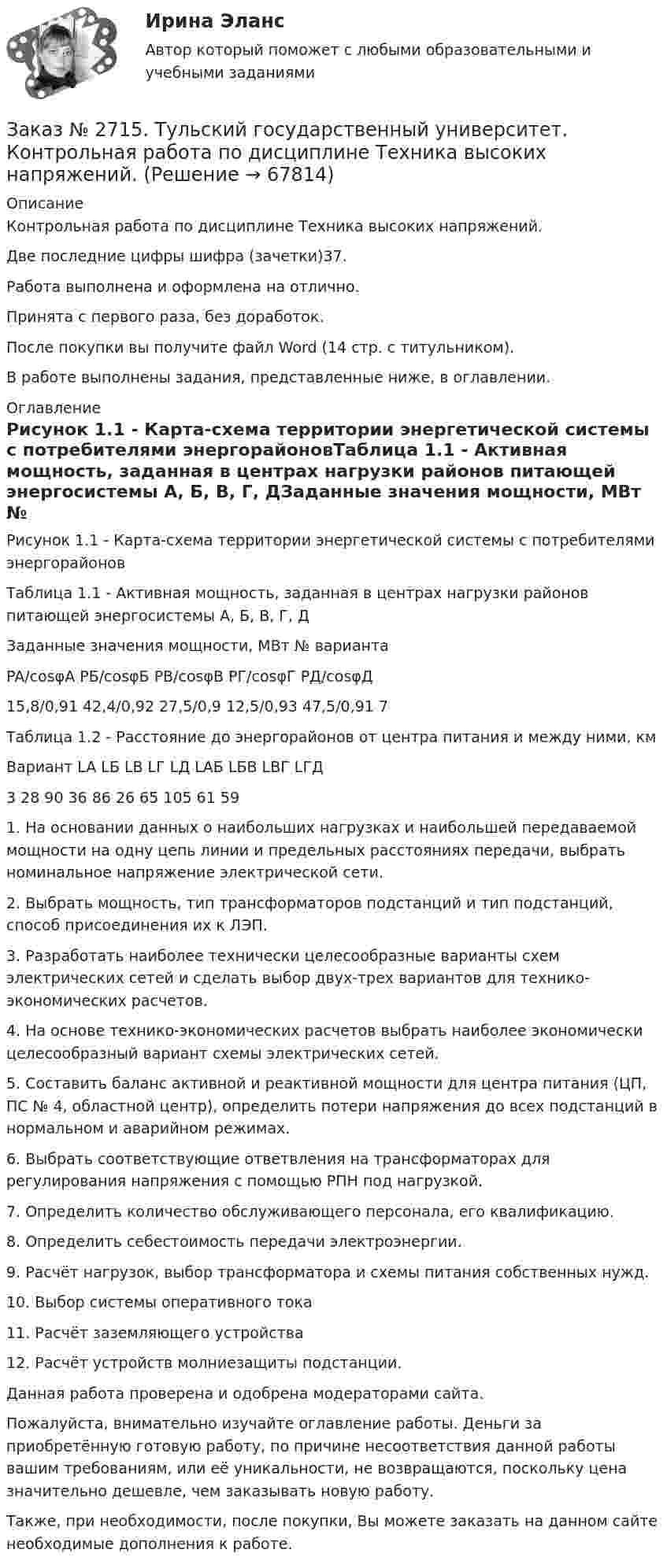      
            Описание
            Контрольная работа по дисциплине Техника высоких напряжений.Две последние цифры шифра (зачетки)37.Работа выполнена и оформлена на отлично.Принята с первого раза, без доработок.После покупки вы получите файл Word (14 стр. с титульником).В работе выполнены задания, представленные ниже, в оглавлении.  
            Оглавление
            Рисунок 1.1 - Карта-схема территории энергетической системы с потребителями энергорайоновТаблица 1.1 - Активная мощность, заданная в центрах нагрузки районов питающей энергосистемы А, Б, В, Г, ДЗаданные значения мощности, МВт № вариантаPA/cosφA   РБ/cosφБ    PB/cosφB   РГ/cosφГ    РД/cosφД   15,8/0,91    42,4/0,92    27,5/0,9      12,5/0,93    47,5/0,91    7Таблица 1.2 - Расстояние до энергорайонов от центра питания и между ними, кмВариант     LA    LБ    LB    LГ    LД    LАБ  LБВ  LВГ  LГД3       28     90     36     86     26     65     105   61     59 1.             На основании данных о наибольших нагрузках и наибольшей передаваемой мощности на одну цепь линии и предельных расстояниях передачи, выбрать номинальное напряжение электрической сети. 2.             Выбрать мощность, тип трансформаторов подстанций и тип подстанций, способ присоединения их к ЛЭП. 3.             Разработать наиболее технически целесообразные варианты схем электрических сетей и сделать выбор двух-трех вариантов для технико-экономических расчетов.4.             На основе технико-экономических расчетов выбрать наиболее экономически целесообразный вариант схемы электрических сетей.5.             Составить баланс активной и реактивной мощности для центра питания (ЦП, ПС № 4, областной центр), определить потери напряжения до всех подстанций в нормальном и аварийном режимах.6.             Выбрать соответствующие ответвления на трансформаторах для регулирования напряжения с помощью РПН под нагрузкой.7.             Определить количество обслуживающего персонала, его квалификацию.8.             Определить себестоимость передачи электроэнергии.9.             Расчёт нагрузок, выбор трансформатора и схемы питания собственных нужд.10.         Выбор системы оперативного тока11.         Расчёт заземляющего устройства12.         Расчёт устройств молниезащиты подстанции.  Данная работа проверена и одобрена модераторами сайта.  Пожалуйста, внимательно изучайте оглавление работы. Деньги за приобретённую готовую работу, по причине несоответствия данной работы вашим требованиям, или её уникальности, не возвращаются, поскольку цена значительно дешевле, чем заказывать новую работу.Также, при необходимости, после покупки, Вы можете заказать на данном сайте необходимые дополнения к работе.  
            
            
            Заказ № 2704. Хабаровский государственный университет экономики и права. Контрольная работа. Дисциплина: Бюджетная система и бюджетный процесс в Российской Федерации. Тема: «Теоретические основы организации межбюджетных отношений». Вариант 7Заказ № 2715. Тульский государственный университет. Контрольная работа по дисциплине Техника высоких напряжений.Заказ № 2715. Тульский государственный университет. Контрольная работа По дисциплине: «Электрические машины». Заказ № 2715. Тульский государственный университет. Контрольная работа по дисциплине. Электрические станции и подстанции.Заказ № 2715. Тульский государственный университет. Контрольная работа По дисциплине: Электромагнитная совместимость в электроэнергетике. Вариант 9Заказ № 2718. Сахалинский государственный университет. Портфолио.  Теоретические и методические основы физического воспитания детей дошкольного возрастаЗаказ № 2721. Сибирский институт бизнеса и информационных технологий. Дисциплина: Анализ финансово-хозяйственной деятельности. Письменная работа. Тема: № 17. Методы оценки бизнеса. Заказ № 2663. Тест по экологии. Вариант 2.Заказ № 2674. Контрольная работа по дисциплине «Эконометрика»Заказ № 2677. Курский институт менеджмента, экономики и бизнеса. Задача по экономикеЗаказ № 2678. Контрольная работа по математике. Вариант 3Заказ № 2683. Десять задач по физике от рукиЗаказ № 2684. Десять задач по физике Заказ № 2704. Хабаровский государственный университет экономики и права. Контрольная работа. Дисциплина: Бухгалтерский учет и анализ. Вариант 8