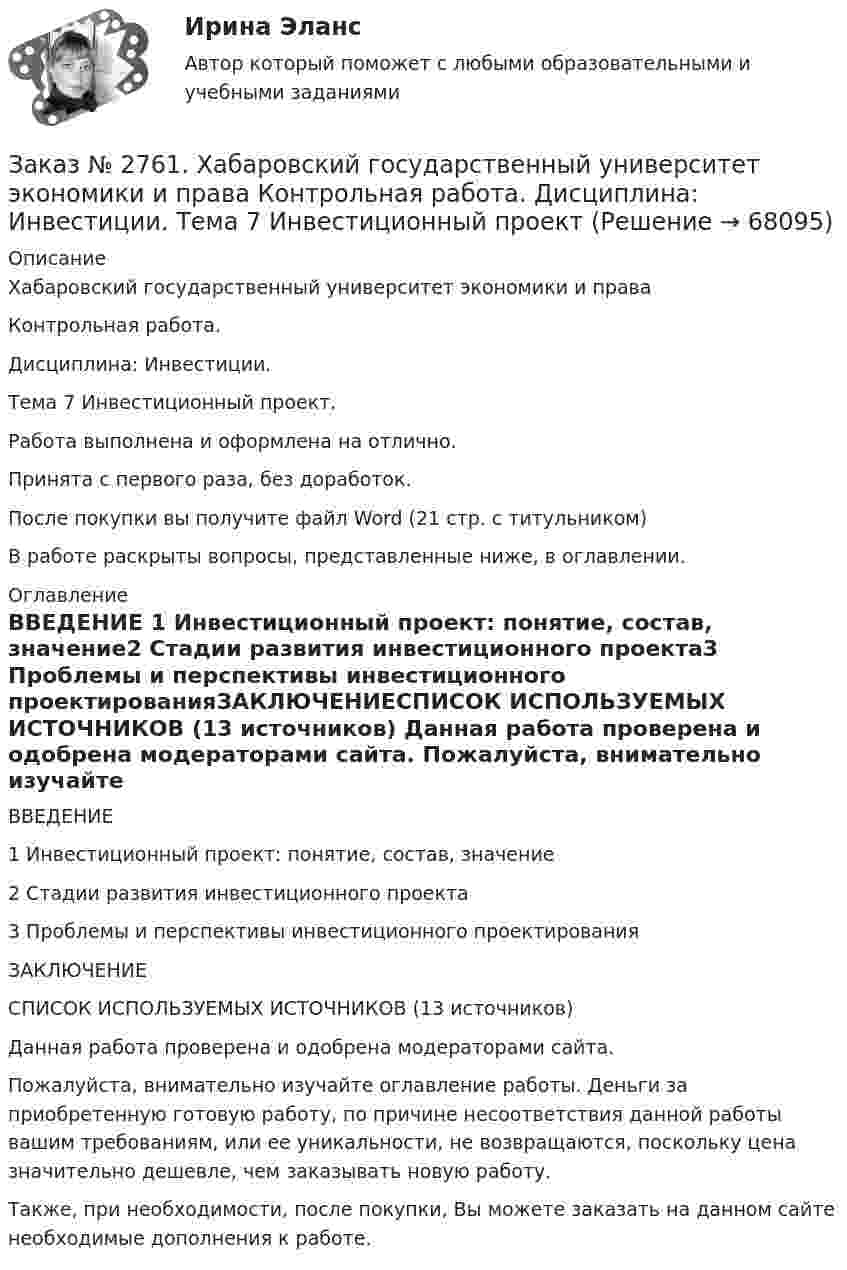      
            Описание
            Хабаровский государственный университет экономики и права Контрольная работа. Дисциплина: Инвестиции.Тема 7 Инвестиционный проект.Работа выполнена и оформлена на отлично.Принята с первого раза, без доработок.После покупки вы получите файл Word (21 стр. с титульником) В работе раскрыты вопросы, представленные ниже, в оглавлении.  
            Оглавление
            ВВЕДЕНИЕ 1 Инвестиционный проект: понятие, состав, значение2 Стадии развития инвестиционного проекта3 Проблемы и перспективы инвестиционного проектированияЗАКЛЮЧЕНИЕСПИСОК ИСПОЛЬЗУЕМЫХ ИСТОЧНИКОВ (13 источников) Данная работа проверена и одобрена модераторами сайта.  Пожалуйста, внимательно изучайте оглавление работы. Деньги за приобретенную готовую работу, по причине несоответствия данной работы вашим требованиям, или ее уникальности, не возвращаются, поскольку цена значительно дешевле, чем заказывать новую работу.Также, при необходимости, после покупки, Вы можете заказать на данном сайте необходимые дополнения к работе.  
            
            
            Заказ № 2761. Контрольная работа. Дисциплина: Экономический анализЗаказ № 2761. Хабаровский государственный университет экономики и права Контрольная работа. Дисциплина: Инвестиции. Тема 7 Инвестиционный проектЗаказ № 2761. Хабаровский государственный университет экономики и права Контрольная работа. Дисциплина: Налогообложение физических лиц. Тема 7. Заказ № 2761. Хабаровский государственный университет экономики и права Контрольная работа. Дисциплина: Экономика труда. Тема 7 Производительность и эффективность труда как социально-экономические категории в системе экономических отношенийЗаказ № 2761. Хабаровский государственный университет экономики и права Контрольная работа. Дисциплина: Экономический анализ. Заказ № 2766. Хабаровский государственный университет экономики и права Контрольная работа. Дисциплина: Бюджетная система и бюджетный процесс в Российской Федерации. Вариант № 9. Тема 9. Бюджетная политика государстваЗаказ № 2766. Хабаровский государственный университет экономики и права Контрольная работа. Дисциплина: Информационные системы в экономике Вариант № 9.Заказ № 2731. Сахалинский государственный университет. Контрольная работа. Дисциплина: Психология общения. Тема: Стресс и стрессоустойчивость  (10 вариант)Заказ № 2731. Сахалинский государственный университет. Контрольная работа. Дисциплина: Психология. Тема: Развитие образовательного мышления у детей дошкольного возрастаЗаказ № 2731. Сахалинский государственный университет. Контрольная работа. Дисциплина: Психолого-педагогические основы организации общения детей дошкольного возраста. 10 вариант.Заказ № 2731. Сахалинский государственный университет. Контрольная работа. Дисциплина: Теоретические и методические основы физического воспитания и развития детей раннего и дошкольного возраста. 10 вариант. Заказ № 2731. Сахалинский государственный университет. Контрольная работа. Дисциплина: Теоретические основы организации обучения в разных возрастных группах.10 вариант. Тема: Развитие познавательной активности детей в процессе обученияЗаказ № 2731. Сахалинский государственный университет. Портфолио по физкультуреЗаказ № 2735. ЗАДАНИЕ ПО СУБД MICROSOFT ACCESS Отчет_база Вариант 6