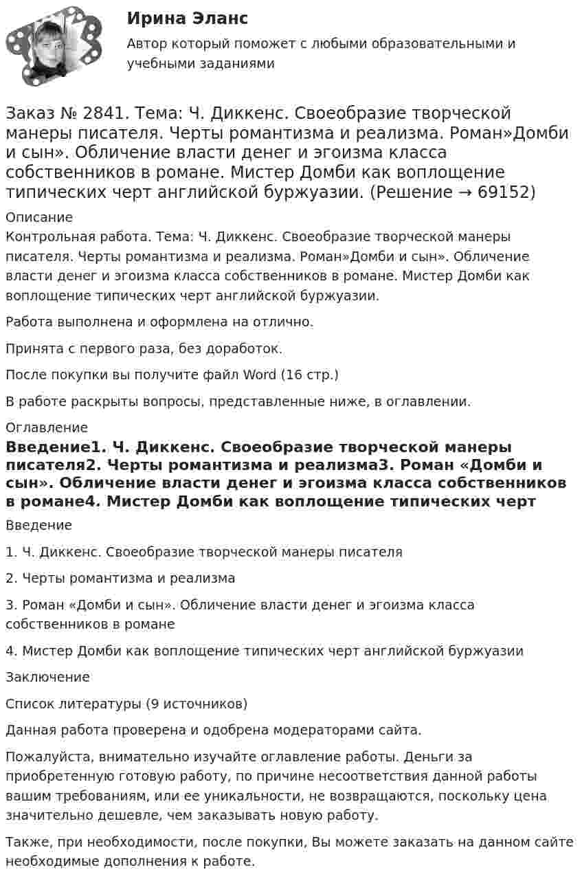      
            Описание
            Контрольная работа. Тема: Ч. Диккенс. Своеобразие творческой манеры писателя. Черты романтизма и реализма. Роман»Домби и сын». Обличение власти денег и эгоизма класса собственников в романе. Мистер Домби как воплощение типических черт английской буржуазии. Работа выполнена и оформлена на отлично.Принята с первого раза, без доработок.После покупки вы получите файл Word (16 стр.) В работе раскрыты вопросы, представленные ниже, в оглавлении.  
            Оглавление
            Введение1.    Ч. Диккенс. Своеобразие творческой манеры писателя2.    Черты романтизма и реализма3.    Роман «Домби и сын». Обличение власти денег и эгоизма класса собственников в романе4.    Мистер Домби как воплощение типических черт английской буржуазииЗаключениеСписок литературы (9 источников)    Данная работа проверена и одобрена модераторами сайта.   Пожалуйста, внимательно изучайте оглавление работы. Деньги за приобретенную готовую работу, по причине несоответствия данной работы вашим требованиям, или ее уникальности, не возвращаются, поскольку цена значительно дешевле, чем заказывать новую работу.Также, при необходимости, после покупки, Вы можете заказать на данном сайте необходимые дополнения к работе.   
            
            
            Заказ № 2835. Дальневосточный государственный университет путей сообщения. Дисциплина: «Дифференциальное исчисление функции одной переменной». Контрольная работа. Вариант 18Заказ № 2841. Тема: Ч. Диккенс. Своеобразие творческой манеры писателя. Черты романтизма и реализма. Роман»Домби и сын». Обличение власти денег и эгоизма класса собственников в романе. Мистер Домби как воплощение типических черт английской буржуазии.Заказ № 2842. «Дальневосточное мореходное  училище» ФГБОУ ВО «Дальрыбвтуз» Контрольная работа Дисциплина  «Охрана рыбных запасов, живых ресурсов моря и регулирование их промысла». Вопрос №2  Борьба с НННЗаказ № 2842. «Дальневосточное мореходное  училище» (филиал) ФГБОУ ВО «Дальрыбвтуз». Контрольная работа по дисциплине  «Английский язык». Вариант № 2Заказ № 2842. «Дальневосточное мореходное  училище» (филиал) ФГБОУ ВО «Дальрыбвтуз». Контрольная работа по дисциплине  «Безопасность жизнедеятельности». Вариант № 7Заказ № 2842. «Дальневосточное мореходное  училище» (филиал) ФГБОУ ВО «Дальрыбвтуз». Контрольная работа по дисциплине  «Правовое обеспечение  профессиональной деятельности». Вариант №7Заказ № 2842. «Дальневосточное мореходное  училище» (филиал) ФГБОУ ВО «Дальрыбвтуз». Контрольная работа по дисциплине  «Эксплуатация орудий промышленного лова». Заказ № 2797. Финансово-экономический колледж. Дисциплина: «Документационное обеспечение логистических процессов». Практическая работа.Заказ № 2797. Финансово-экономический колледж. Практикум MS Access.Заказ № 2797. Финансово-экономический колледж. Практикум в 1С Управление торговлей.Заказ № 2797. Финансово-экономический колледж. Практикум. Работа в программе Microsoft Excel.Заказ № 2817. Чувашский государственный университет имени И.Н.Ульянова. Пояснительная записка ответов на вопросы. Заказ № 2833. Дисциплина: «Статистика». Контрольная работа № 1. Вариант 6Заказ № 2833. Дисциплина: «Статистика». Контрольная работа № 2. Вариант 6