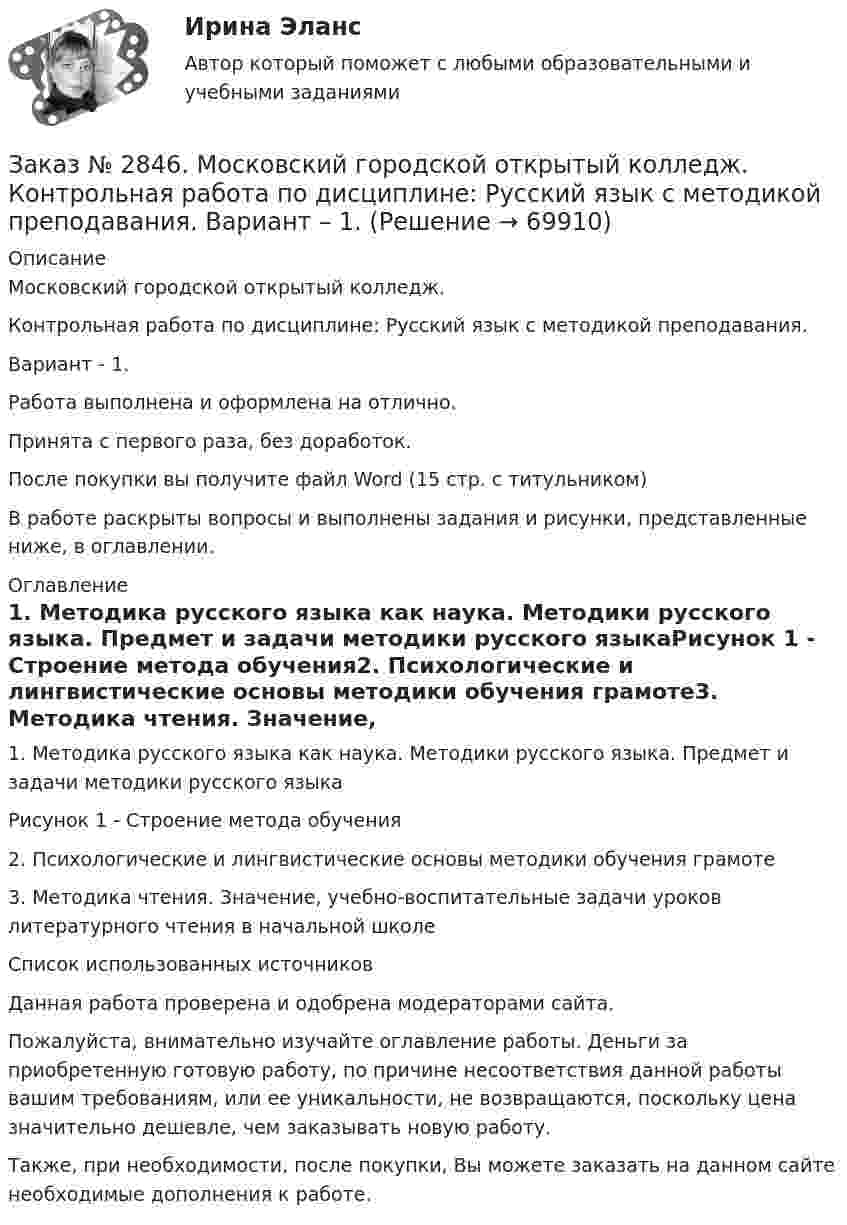      
            Описание
            Московский городской открытый колледж. Контрольная работа по дисциплине: Русский язык с методикой преподавания. Вариант - 1.Работа выполнена и оформлена на отлично.Принята с первого раза, без доработок.После покупки вы получите файл Word (15 стр. с титульником) В работе раскрыты вопросы и выполнены задания и рисунки, представленные ниже, в оглавлении.  
            Оглавление
            1.    Методика русского языка как наука. Методики русского языка. Предмет и задачи методики русского языкаРисунок 1 - Строение метода обучения2.    Психологические и лингвистические основы методики обучения грамоте3.    Методика чтения. Значение, учебно-воспитательные задачи уроков литературного чтения в начальной школеСписок использованных источников  Данная работа проверена и одобрена модераторами сайта. Пожалуйста, внимательно изучайте оглавление работы. Деньги за приобретенную готовую работу, по причине несоответствия данной работы вашим требованиям, или ее уникальности, не возвращаются, поскольку цена значительно дешевле, чем заказывать новую работу.Также, при необходимости, после покупки, Вы можете заказать на данном сайте необходимые дополнения к работе.  
            
            
            Заказ № 2846. Московский городской открытый колледж. Контрольная работа по дисциплине: Русский язык и культура речи. Вариант – 2.Заказ № 2846. Московский городской открытый колледж. Контрольная работа по дисциплине: Русский язык с методикой преподавания. Вариант – 1.Заказ № 2847. Дальневосточный институт дополнительного профессионального образования. Аттестационная работа по итогам профессиональной переподготовки по программе «Тренер по физической культуре и спорту». Тема: Менеджмент физической культуры и спортаЗаказ № 2847. Дальневосточный институт дополнительного профессионального образования. Аттестационная работа по итогам профессиональной переподготовки по программе «Тренер по физической культуре и спорту». Тема: Спортивные сооруженияЗаказ № 2853. Сибирский институт бизнеса и информационных технологий. Письменная работа. Дисциплина: Информационно-коммуникационные технологии часть 2. Тема: «Криптографические стандарты DES и ГОСТ 28147-89»Заказ № 2853. Сибирский институт бизнеса и информационных технологий. Письменная работа. Дисциплина: Логика. Тема № 1 «Истоки логики: «греческое чудо»Заказ № 2853. Сибирский институт бизнеса и информационных технологий. Письменная работа. Дисциплина: Профессиональная этика. Тема № 10 «Нравственная культура экономиста: этические и нравственные основы формирования антикоррупционного поведения».Заказ № 2842. «Дальневосточное мореходное  училище» (филиал) ФГБОУ ВО «Дальрыбвтуз». Контрольная работа по дисциплине  «Эксплуатация орудий промышленного лова». Заказ № 2842. «Дальневосточное мореходное  училище» (филиал) ФГБОУ ВО «Дальрыбвтуз». Контрольная работа по дисциплине  «Эксплуатация промысловых машин, механизмов и устройств» «Расчёт деталей, узлов и механизмов орудий промышленного рыболовства»Заказ № 2843.Дисциплина: «Математический анализ». Контрольная работа. Вариант 5.Заказ № 2843.Дисциплина: «Параметры режимов сети». Задача. Вариант 5.Заказ № 2843. Задача выбор ТТ и ТН. Вариант 5.Заказ № 2846. Московский городской открытый колледж. Контрольная работа по дисциплине: Английский язык. Заказ № 2846. Московский городской открытый колледж. Контрольная работа по дисциплине: Литература. 