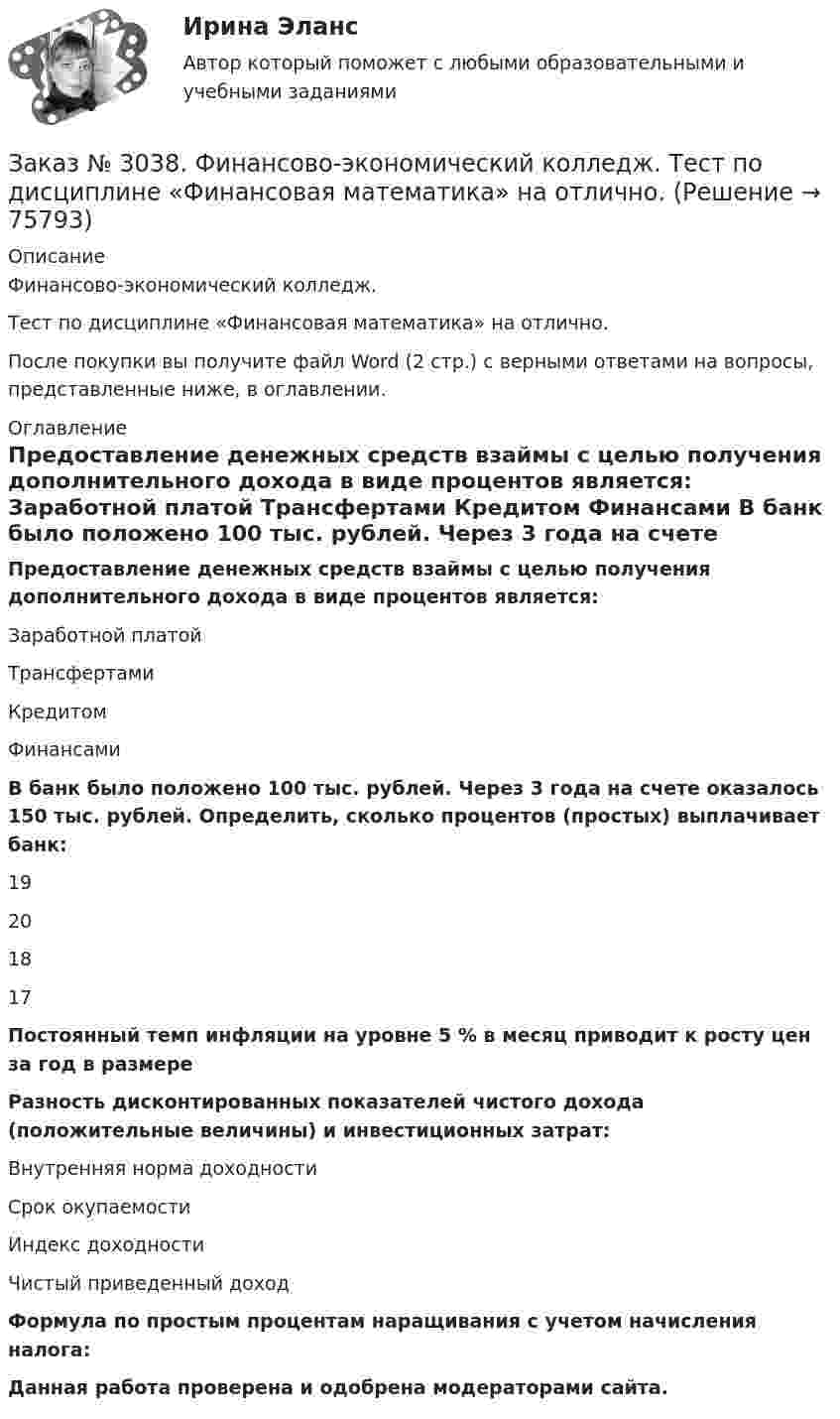      
            Описание
            Финансово-экономический колледж. Тест  по дисциплине «Финансовая математика» на отлично.После покупки вы получите файл Word (2 стр.) с верными ответами на вопросы, представленные ниже, в оглавлении. 
            Оглавление
            Предоставление денежных средств взаймы с целью получения дополнительного дохода в виде процентов является: Заработной платой Трансфертами Кредитом Финансами В банк было положено 100 тыс. рублей. Через 3 года на счете оказалось 150 тыс. рублей. Определить, сколько процентов (простых) выплачивает банк: 19 20 18 17 Постоянный темп инфляции на уровне 5 % в месяц приводит к росту цен за год в размере    Разность дисконтированных показателей чистого дохода (положительные величины) и инвестиционных затрат: Внутренняя норма доходности Срок окупаемости Индекс доходности Чистый приведенный доход Формула по простым процентам наращивания с учетом начисления налога: Данная работа проверена и одобрена модераторами сайта.   
            
            
            Заказ № 3038. Финансово-экономический колледж. Тест по дисциплине «Менеджмент» на отлично. Заказ № 3038. Финансово-экономический колледж. Тест по дисциплине «Финансовая математика» на отлично. Заказ № 3038. Финансово-экономический колледж. Тест по дисциплине «Финансовая математика» на отлично. Заказ № 3038. Финансово-экономический колледж. Тест по дисциплине «Финансовая математика» на отлично. Заказ № 3038. Финансово-экономический колледж. Тест по дисциплине «Экологические основы природопользования» на отлично. Заказ № 3038. Финансово-экономический колледж. Тест по дисциплине «Экологические основы природопользования» на отлично. Заказ № 3038. Финансово-экономический колледж. Тест по дисциплине «Экономика организации» на отлично. Заказ № 3038. Финансово-экономический колледж. Тест по дисциплине «Менеджмент» на отлично. Заказ № 3038. Финансово-экономический колледж. Тест по дисциплине «Менеджмент» на отлично. Заказ № 3038. Финансово-экономический колледж. Тест по дисциплине «Менеджмент» на отлично. Заказ № 3038. Финансово-экономический колледж. Тест по дисциплине «Менеджмент» на отлично. Заказ № 3038. Финансово-экономический колледж. Тест по дисциплине «Менеджмент» на отлично. Заказ № 3038. Финансово-экономический колледж. Тест по дисциплине «Менеджмент» на отлично. Заказ № 3038. Финансово-экономический колледж. Тест по дисциплине «Менеджмент» на отлично. 
