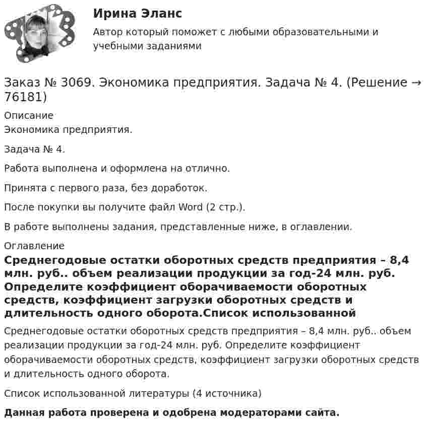      
            Описание
            Экономика предприятия. Задача № 4. Работа выполнена и оформлена на отлично.Принята с первого раза, без доработок.После покупки вы получите файл Word (2 стр.).В работе выполнены задания, представленные ниже, в оглавлении. 
            Оглавление
            Среднегодовые остатки оборотных средств предприятия – 8,4 млн. руб.. объем реализации продукции за год-24 млн. руб. Определите коэффициент оборачиваемости оборотных средств, коэффициент загрузки оборотных средств и длительность одного оборота.Список использованной литературы (4 источника)  Данная работа проверена и одобрена модераторами сайта.  
            
            
            Заказ № 3069. Экономика предприятия. Задача № 3. Заказ № 3069. Экономика предприятия. Задача № 4.Заказ № 3069. Экономика предприятия. Задача № 4. Заказ № 3069. Экономика предприятия. Задача № 6.Заказ № 3078. Тульский государственный университет. Контрольная работа по дисциплине «Безопасность жизнедеятельность» на тему «Урбанизация и здоровье человека»Заказ № 3082. Математика. Задание № 6 (а). Решите дифференциальное уравнение и найдите частные решения, удовлетворяющие данным условиям.Заказ № 3082. Математика. Задание № 6 (б). Решите дифференциальное уравнение и найдите частные решения, удовлетворяющие данным условиям.Заказ № 3045. Контрольная работа по дисциплине «Конституционное право»Заказ № 3045. Контрольная работа по дисциплине «Экономика». Тема 30. Инфляция и ее регулирование.Заказ № 3057. Задача по дисциплине: «Программные средства профессиональной деятельности». Вариант 8.Заказ № 3057. Задача по дисциплине: «Программные средства профессиональной деятельности». Вариант 8.Заказ № 3063. Владивостокский морской колледж.  «Компьютерная графика». Контрольное задание № 3 «Комплексный чертеж модели». Вариант № 5Заказ № 3064 Синергия. . Государственно-частное партнёрство. Тест на отлично. 2023 г.Заказ № 3069. Экономика предприятия. Задача № 1.