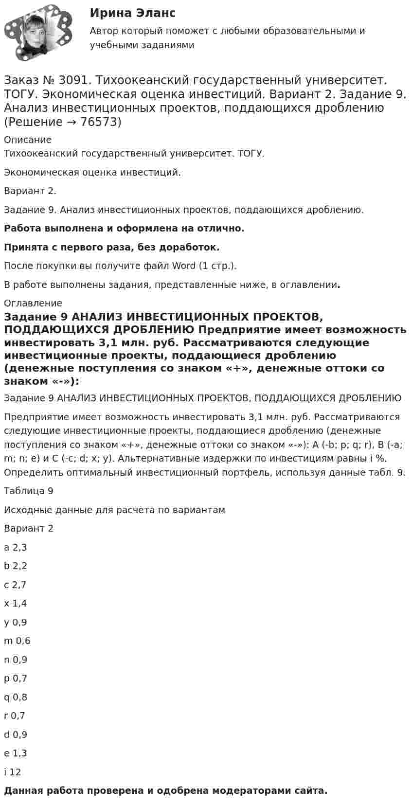      
            Описание
            Тихоокеанский государственный университет. ТОГУ. Экономическая оценка инвестиций. Вариант 2. Задание 9. Анализ инвестиционных проектов, поддающихся дроблению.Работа выполнена и оформлена на отлично.Принята с первого раза, без доработок.После покупки вы получите файл Word (1 стр.).В работе выполнены задания, представленные ниже, в оглавлении. 
            Оглавление
            Задание 9 АНАЛИЗ ИНВЕСТИЦИОННЫХ ПРОЕКТОВ, ПОДДАЮЩИХСЯ ДРОБЛЕНИЮ Предприятие имеет возможность инвестировать 3,1 млн. руб. Рассматриваются следующие инвестиционные проекты, поддающиеся дроблению (денежные поступления со знаком «+», денежные оттоки со знаком «-»): А (-b; p; q; r), В (-a; m; n; e) и С (-c; d; x; y). Альтернативные издержки по инвестициям равны i %. Определить оптимальный инвестиционный портфель, используя данные табл. 9.Таблица 9Исходные данные для расчета по вариантамВариант        2a         2,3b         2,2c         2,7x         1,4y         0,9m        0,6n         0,9p         0,7q         0,8r         0,7d         0,9e         1,3i          12  Данная работа проверена и одобрена модераторами сайта.  
            
            
            Заказ № 3091. Тихоокеанский государственный университет. ТОГУ.  Экономическая оценка инвестиций. Вариант 2. Задание 8. ЛизингЗаказ № 3091. Тихоокеанский государственный университет. ТОГУ.  Экономическая оценка инвестиций. Вариант 2. Задание 9. Анализ инвестиционных проектов, поддающихся дроблениюЗаказ № 3091. Тихоокеанский государственный университет. ТОГУ.  Экономическая оценка инвестиций. Вариант 4. Задание 1. Математическое ожидание и стандартное отклонение для оценки рискаЗаказ № 3091. Тихоокеанский государственный университет. ТОГУ.  Экономическая оценка инвестиций. Вариант 4. Задание 2. Анализ сбалансированности денежных потоковЗаказ № 3091. Тихоокеанский государственный университет. ТОГУ.  Экономическая оценка инвестиций. Вариант 4. Задание 3. Оценка инвестиций в условиях определенностиЗаказ № 3091. Тихоокеанский государственный университет. ТОГУ.  Экономическая оценка инвестиций. Вариант 4. Задание 4. Налогообложение и инвестиционные решенияЗаказ № 3091. Тихоокеанский государственный университет. ТОГУ.  Экономическая оценка инвестиций. Вариант 4. Задание 5. Сравнение инвестиционных проектов с разными сроками реализацииЗаказ № 3085. Минпросвещения России. Практическая работа 3. Тема «Анализ программы и учебников по предмету ОБЖ»Заказ № 3091. Тихоокеанский государственный университет. ТОГУ.  Экономическая оценка инвестиций. Вариант 2. Задание 1. Математическое ожидание и стандартное отклонение для оценки риска.Заказ № 3091. Тихоокеанский государственный университет. ТОГУ.  Экономическая оценка инвестиций. Вариант 2. Задание 2. Анализ сбалансированности денежных потоков.Заказ № 3091. Тихоокеанский государственный университет. ТОГУ.  Экономическая оценка инвестиций. Вариант 2. Задание 3. Оценка инвестиций в условиях определенностиЗаказ № 3091. Тихоокеанский государственный университет. ТОГУ.  Экономическая оценка инвестиций. Вариант 2. Задание 4. Налогообложение и инвестиционные решения.Заказ № 3091. Тихоокеанский государственный университет. ТОГУ.  Экономическая оценка инвестиций. Вариант 2. Задание 5. Сравнение инвестиционных проектов с разными сроками реализации.Заказ № 3091. Тихоокеанский государственный университет. ТОГУ.  Экономическая оценка инвестиций. Вариант 2. Задание 6. Замена оборудования