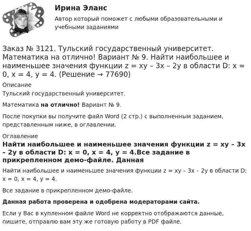     
            Описание
            Тульский государственный университет. Математика на отлично! Вариант № 9.После покупки вы получите файл Word (2 стр.) с выполненным заданием, представленным ниже, в оглавлении. 
            Оглавление
            Найти наибольшее и наименьшее значения функции z = xy – 3x – 2y в области D:  x = 0, x = 4, y = 4.Все задание в прикрепленном демо-файле. Данная работа проверена и одобрена модераторами сайта. Если у Вас в купленном файле Word не корректно отображаются данные, пишите, отправлю вам эту же готовую работу в PDF файле.   
            
            
            Заказ № 3121. Тульский государственный университет. Математика на отлично! Вариант № 9. Найти матрицы [АВ], [ВА], [А-1], если [А] = [314/-7-8-2/233], [В] = [022/541/-31-5]Заказ № 3121. Тульский государственный университет. Математика на отлично! Вариант № 9. Найти наибольшее и наименьшее значения функции z = xy – 3x – 2y  в области D:   x = 0, x = 4, y = 4.Заказ № 3121. Тульский государственный университет. Математика на отлично! Вариант № 9. Найти неопределенный интеграл: (3х2- х3+7)/х3dxЗаказ № 3121. Тульский государственный университет. Математика на отлично! Вариант № 9. Найти неопределенный интеграл: (dx)/( 2х2-2x+5).Заказ № 3121. Тульский государственный университет. Математика на отлично! Вариант № 9. Найти неопределенный интеграл: (еtgх dx)/(cos2x).Заказ № 3121. Тульский государственный университет. Математика на отлично! Вариант № 9. Найти неопределенный интеграл: сos3 2хsin2хdx.Заказ № 3121. Тульский государственный университет. Математика на отлично! Вариант № 9. Найти неопределенный интеграл: (х2dx)/(x-4).Заказ № 3121. Тульский государственный университет. Математика на отлично! Вариант № 9. Вычислить предел lim / х5 (2х+1-х+6)/(2х2-7х-15)Заказ № 3121. Тульский государственный университет. Математика на отлично! Вариант № 9. Вычислить предел lim / х (-х2+3х+1)/(2х2-х+10)Заказ № 3121. Тульский государственный университет. Математика на отлично! Вариант № 9. Для определителя   = |6-523/2-740/-10-4-2-5/41-64 |  найти дополнительный минор элемента а23Заказ № 3121. Тульский государственный университет. Математика на отлично! Вариант № 9. Доказать, что векторы a,b, c образуют базис, и найти координаты вектора d в этом базисе: a={5,3,2}, b={2,-5,1}, c ={-7,4,-4}, d={36,1,15}.Заказ № 3121. Тульский государственный университет. Математика на отлично! Вариант № 9. Исследовать на экстремум функцию z = xy – x2 – y2 + 9.Заказ № 3121. Тульский государственный университет. Математика на отлично! Вариант № 9. Комплексное число z=eiπ/2   в алгебраической форме имеет вид..Заказ № 3121. Тульский государственный университет. Математика на отлично! Вариант № 9. Найти дифференциал функции в точке с абсциссой Хо, У=ln(cos2x+1+cos4x), Xо=П/2.