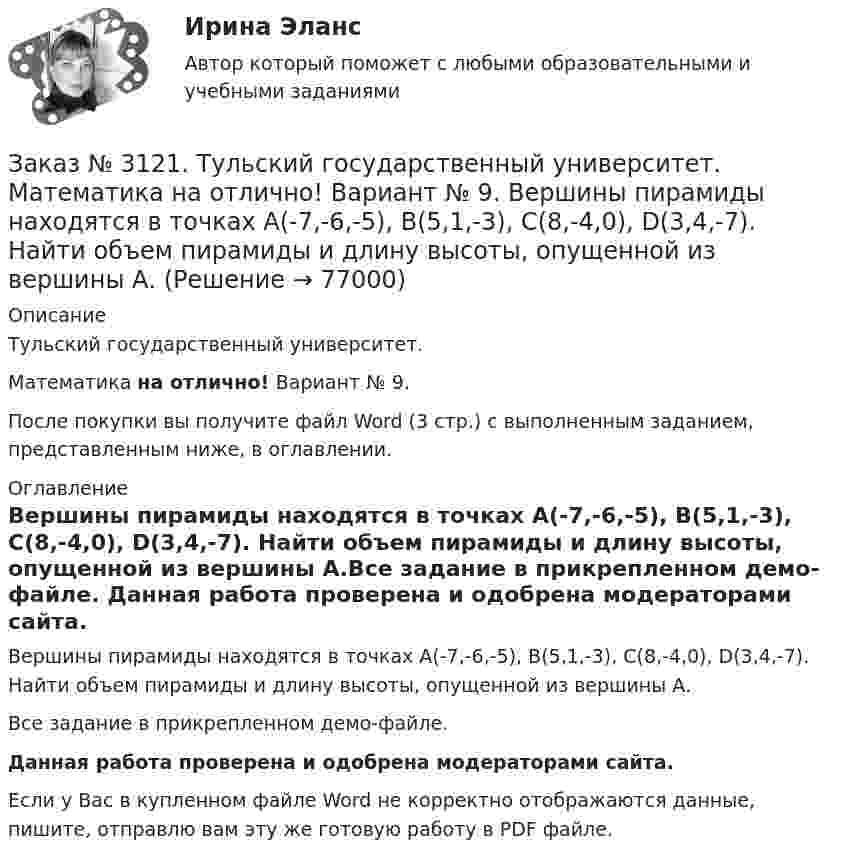     
            Описание
            Тульский государственный университет. Математика на отлично! Вариант № 9.После покупки вы получите файл Word (3 стр.) с выполненным заданием, представленным ниже, в оглавлении.  
            Оглавление
            Вершины пирамиды находятся в точках А(-7,-6,-5), В(5,1,-3), С(8,-4,0), D(3,4,-7). Найти объем пирамиды и длину высоты, опущенной из вершины А.Все задание в прикрепленном демо-файле. Данная работа проверена и одобрена модераторами сайта. Если у Вас в купленном файле Word не корректно отображаются данные, пишите, отправлю вам эту же готовую работу в PDF файле.   
            
            
            Заказ № 3106. «Московский финансово-промышленный университет «СИНЕРГИЯ». Факультет Менеджмента. Кейс-задача № 5.Заказ № 3121. Тульский государственный университет. Математика на отлично! Вариант № 9. Вершины пирамиды находятся в точках А(-7,-6,-5), В(5,1,-3), С(8,-4,0), D(3,4,-7). Найти объем пирамиды и длину высоты, опущенной из вершины А.Заказ № 3121. Тульский государственный университет. Математика на отлично! Вариант № 9. Вычислить несобственный интеграл или указать его расходимость: 2/1(dх/(x-1)3).Заказ № 3121. Тульский государственный университет. Математика на отлично! Вариант № 9. Вычислить объем тела вращения вокруг оси ОY  фигуры, ограниченной графиками у = х2, у = 0, х = 2.Заказ № 3121. Тульский государственный университет. Математика на отлично! Вариант № 9. Вычислить определенный интеграл: 1/0(хе3хdx).Заказ № 3121. Тульский государственный университет. Математика на отлично! Вариант № 9. Вычислить определенный интеграл: П /2- П/2dx/(1+соsx).Заказ № 3121. Тульский государственный университет. Математика на отлично! Вариант № 9. Вычислить площадь фигуры, ограниченной графиком функции х=4(t-sin t);  y=4(1-cos t) и осью абсцисс (0 t  П/4).Заказ № 3091. Тихоокеанский государственный университет. ТОГУ.  Экономическая оценка инвестиций. Вариант 4. Задание 6. Замена оборудованияЗаказ № 3091. Тихоокеанский государственный университет. ТОГУ.  Экономическая оценка инвестиций. Вариант 4. Задание 7. Оценка чистой приведенной стоимости инвестиционного проекта в условиях инфляции.Заказ № 3091. Тихоокеанский государственный университет. ТОГУ.  Экономическая оценка инвестиций. Вариант 4. Задание 8. Лизинг.Заказ № 3091. Тихоокеанский государственный университет. ТОГУ.  Экономическая оценка инвестиций. Вариант 4. Задание 9. Анализ инвестиционных проектов, поддающихся дроблениюЗаказ № 3106. «Московский финансово-промышленный университет «СИНЕРГИЯ». Факультет Менеджмента. Кейс-задача № 1.Заказ № 3106. «Московский финансово-промышленный университет «СИНЕРГИЯ». Факультет Менеджмента. Кейс-задача № 2.Заказ № 3106. «Московский финансово-промышленный университет «СИНЕРГИЯ». Факультет Менеджмента. Кейс-задача № 3.