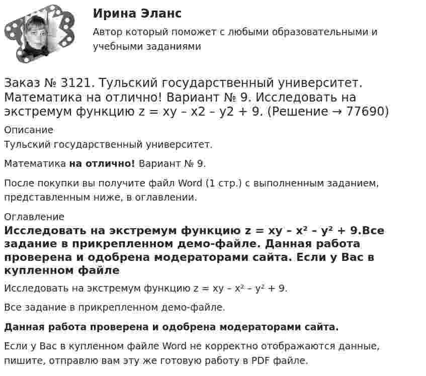     
            Описание
            Тульский государственный университет. Математика на отлично! Вариант № 9.После покупки вы получите файл Word (1 стр.) с выполненным заданием, представленным ниже, в оглавлении. 
            Оглавление
            Исследовать на экстремум функцию z = xy – x² – y² + 9.Все задание в прикрепленном демо-файле. Данная работа проверена и одобрена модераторами сайта. Если у Вас в купленном файле Word не корректно отображаются данные, пишите, отправлю вам эту же готовую работу в PDF файле.   
            
            
            Заказ № 3121. Тульский государственный университет. Математика на отлично! Вариант № 9. Доказать, что векторы a,b, c образуют базис, и найти координаты вектора d в этом базисе: a={5,3,2}, b={2,-5,1}, c ={-7,4,-4}, d={36,1,15}.Заказ № 3121. Тульский государственный университет. Математика на отлично! Вариант № 9. Исследовать на экстремум функцию z = xy – x2 – y2 + 9.Заказ № 3121. Тульский государственный университет. Математика на отлично! Вариант № 9. Комплексное число z=eiπ/2   в алгебраической форме имеет вид..Заказ № 3121. Тульский государственный университет. Математика на отлично! Вариант № 9. Найти дифференциал функции в точке с абсциссой Хо, У=ln(cos2x+1+cos4x), Xо=П/2.Заказ № 3121. Тульский государственный университет. Математика на отлично! Вариант № 9. Найти значения частных производных функции u = ln (x3+ + 3y – z)   в точке  M0 (2;1;8).Заказ № 3121. Тульский государственный университет. Математика на отлично! Вариант № 9. Найти матрицы [АВ], [ВА], [А-1], если [А] = [314/-7-8-2/233], [В] = [022/541/-31-5]Заказ № 3121. Тульский государственный университет. Математика на отлично! Вариант № 9. Найти наибольшее и наименьшее значения функции z = xy – 3x – 2y  в области D:   x = 0, x = 4, y = 4.Заказ № 3121. Тульский государственный университет. Математика на отлично! Вариант № 9. Вычислить определенный интеграл: П /2- П/2dx/(1+соsx).Заказ № 3121. Тульский государственный университет. Математика на отлично! Вариант № 9. Вычислить площадь фигуры, ограниченной графиком функции х=4(t-sin t);  y=4(1-cos t) и осью абсцисс (0 t  П/4).Заказ № 3121. Тульский государственный университет. Математика на отлично! Вариант № 9. Вычислить предел lim / х0 (е2х-1)/(tg3х)Заказ № 3121. Тульский государственный университет. Математика на отлично! Вариант № 9. Вычислить предел lim / х1(3х2-2х-1)/(-х2-х+2)Заказ № 3121. Тульский государственный университет. Математика на отлично! Вариант № 9. Вычислить предел lim / х (2х/(2х -3))4хЗаказ № 3121. Тульский государственный университет. Математика на отлично! Вариант № 9. Вычислить предел lim / х5 (2х+1-х+6)/(2х2-7х-15)Заказ № 3121. Тульский государственный университет. Математика на отлично! Вариант № 9. Вычислить предел lim / х (-х2+3х+1)/(2х2-х+10)