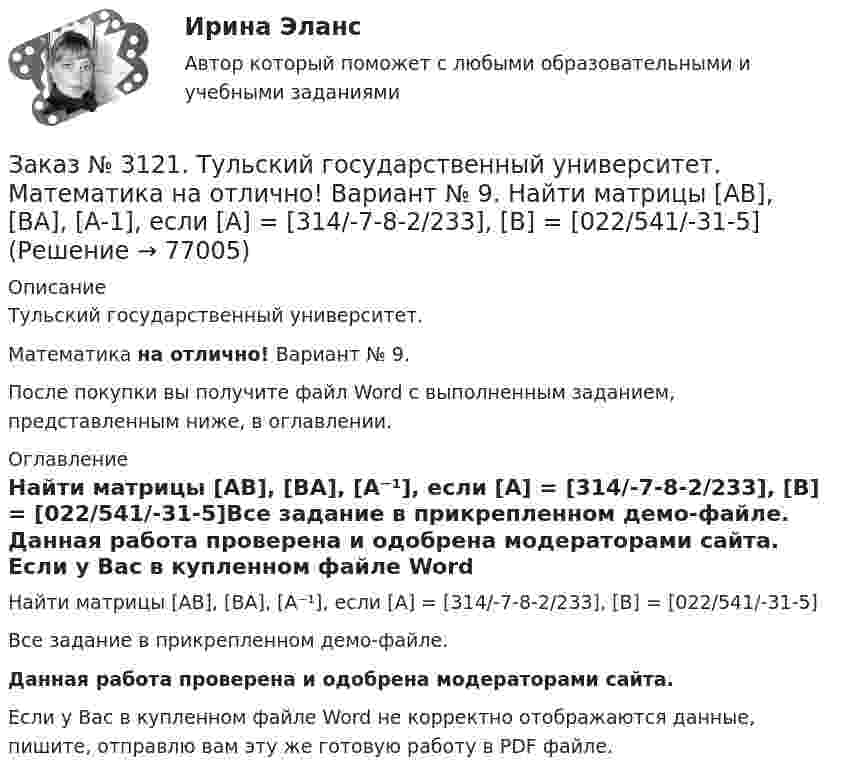     
            Описание
            Тульский государственный университет. Математика на отлично! Вариант № 9.После покупки вы получите файл Word с выполненным заданием, представленным ниже, в оглавлении. 
            Оглавление
            Найти матрицы [АВ], [ВА], [А⁻¹], если [А] = [314/-7-8-2/233], [В] = [022/541/-31-5]Все задание в прикрепленном демо-файле. Данная работа проверена и одобрена модераторами сайта. Если у Вас в купленном файле Word не корректно отображаются данные, пишите, отправлю вам эту же готовую работу в PDF файле.   
            
            
            Заказ № 3121. Тульский государственный университет. Математика на отлично! Вариант № 9. Найти значения частных производных функции u = ln (x3+ + 3y – z)   в точке  M0 (2;1;8).Заказ № 3121. Тульский государственный университет. Математика на отлично! Вариант № 9. Найти матрицы [АВ], [ВА], [А-1], если [А] = [314/-7-8-2/233], [В] = [022/541/-31-5]Заказ № 3121. Тульский государственный университет. Математика на отлично! Вариант № 9. Найти наибольшее и наименьшее значения функции z = xy – 3x – 2y  в области D:   x = 0, x = 4, y = 4.Заказ № 3121. Тульский государственный университет. Математика на отлично! Вариант № 9. Найти неопределенный интеграл: (3х2- х3+7)/х3dxЗаказ № 3121. Тульский государственный университет. Математика на отлично! Вариант № 9. Найти неопределенный интеграл: (dx)/( 2х2-2x+5).Заказ № 3121. Тульский государственный университет. Математика на отлично! Вариант № 9. Найти неопределенный интеграл: (еtgх dx)/(cos2x).Заказ № 3121. Тульский государственный университет. Математика на отлично! Вариант № 9. Найти неопределенный интеграл: сos3 2хsin2хdx.Заказ № 3121. Тульский государственный университет. Математика на отлично! Вариант № 9. Вычислить предел lim / х (2х/(2х -3))4хЗаказ № 3121. Тульский государственный университет. Математика на отлично! Вариант № 9. Вычислить предел lim / х5 (2х+1-х+6)/(2х2-7х-15)Заказ № 3121. Тульский государственный университет. Математика на отлично! Вариант № 9. Вычислить предел lim / х (-х2+3х+1)/(2х2-х+10)Заказ № 3121. Тульский государственный университет. Математика на отлично! Вариант № 9. Для определителя   = |6-523/2-740/-10-4-2-5/41-64 |  найти дополнительный минор элемента а23Заказ № 3121. Тульский государственный университет. Математика на отлично! Вариант № 9. Доказать, что векторы a,b, c образуют базис, и найти координаты вектора d в этом базисе: a={5,3,2}, b={2,-5,1}, c ={-7,4,-4}, d={36,1,15}.Заказ № 3121. Тульский государственный университет. Математика на отлично! Вариант № 9. Исследовать на экстремум функцию z = xy – x2 – y2 + 9.Заказ № 3121. Тульский государственный университет. Математика на отлично! Вариант № 9. Комплексное число z=eiπ/2   в алгебраической форме имеет вид..