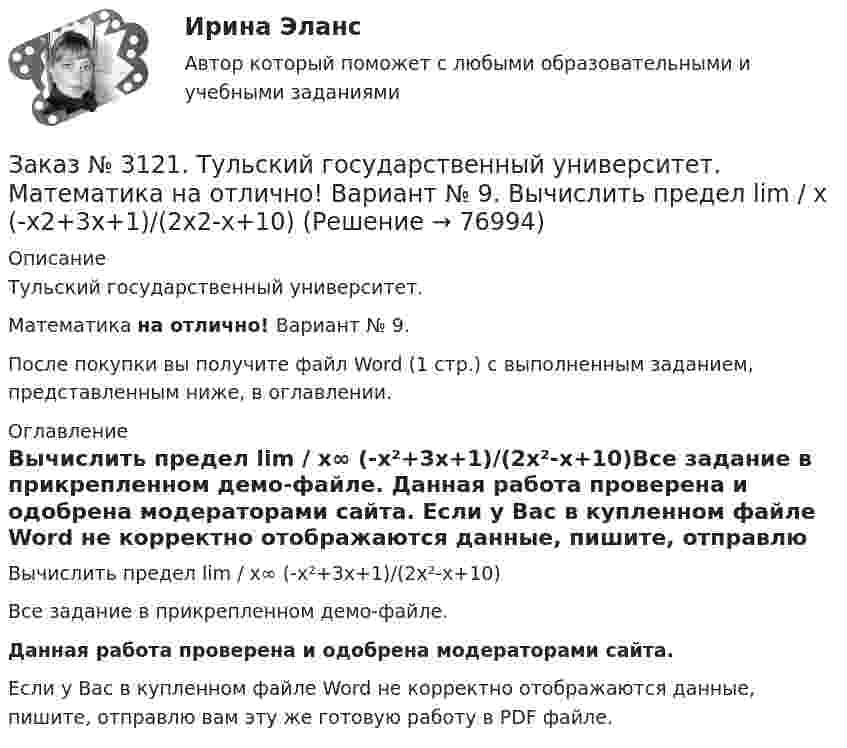     
            Описание
            Тульский государственный университет. Математика на отлично! Вариант № 9.После покупки вы получите файл Word (1 стр.) с выполненным заданием, представленным ниже, в оглавлении. 
            Оглавление
            Вычислить предел lim / х∞ (-х²+3х+1)/(2х²-х+10)Все задание в прикрепленном демо-файле. Данная работа проверена и одобрена модераторами сайта. Если у Вас в купленном файле Word не корректно отображаются данные, пишите, отправлю вам эту же готовую работу в PDF файле.   
            
            
            Заказ № 3121. Тульский государственный университет. Математика на отлично! Вариант № 9. Вычислить предел lim / х5 (2х+1-х+6)/(2х2-7х-15)Заказ № 3121. Тульский государственный университет. Математика на отлично! Вариант № 9. Вычислить предел lim / х (-х2+3х+1)/(2х2-х+10)Заказ № 3121. Тульский государственный университет. Математика на отлично! Вариант № 9. Для определителя   = |6-523/2-740/-10-4-2-5/41-64 |  найти дополнительный минор элемента а23Заказ № 3121. Тульский государственный университет. Математика на отлично! Вариант № 9. Доказать, что векторы a,b, c образуют базис, и найти координаты вектора d в этом базисе: a={5,3,2}, b={2,-5,1}, c ={-7,4,-4}, d={36,1,15}.Заказ № 3121. Тульский государственный университет. Математика на отлично! Вариант № 9. Исследовать на экстремум функцию z = xy – x2 – y2 + 9.Заказ № 3121. Тульский государственный университет. Математика на отлично! Вариант № 9. Комплексное число z=eiπ/2   в алгебраической форме имеет вид..Заказ № 3121. Тульский государственный университет. Математика на отлично! Вариант № 9. Найти дифференциал функции в точке с абсциссой Хо, У=ln(cos2x+1+cos4x), Xо=П/2.Заказ № 3121. Тульский государственный университет. Математика на отлично! Вариант № 9. Вычислить несобственный интеграл или указать его расходимость: 2/1(dх/(x-1)3).Заказ № 3121. Тульский государственный университет. Математика на отлично! Вариант № 9. Вычислить объем тела вращения вокруг оси ОY  фигуры, ограниченной графиками у = х2, у = 0, х = 2.Заказ № 3121. Тульский государственный университет. Математика на отлично! Вариант № 9. Вычислить определенный интеграл: 1/0(хе3хdx).Заказ № 3121. Тульский государственный университет. Математика на отлично! Вариант № 9. Вычислить определенный интеграл: П /2- П/2dx/(1+соsx).Заказ № 3121. Тульский государственный университет. Математика на отлично! Вариант № 9. Вычислить площадь фигуры, ограниченной графиком функции х=4(t-sin t);  y=4(1-cos t) и осью абсцисс (0 t  П/4).Заказ № 3121. Тульский государственный университет. Математика на отлично! Вариант № 9. Вычислить предел lim / х0 (е2х-1)/(tg3х)Заказ № 3121. Тульский государственный университет. Математика на отлично! Вариант № 9. Вычислить предел lim / х1(3х2-2х-1)/(-х2-х+2)