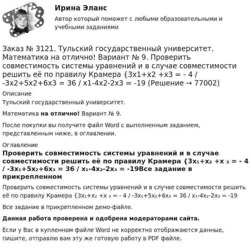     
            Описание
            Тульский государственный университет. Математика на отлично! Вариант № 9.После покупки вы получите файл Word с выполненным заданием, представленным ниже, в оглавлении. 
            Оглавление
            Проверить совместимость системы уравнений и в случае совместимости решить её по правилу Крамера {3х₁+х₂ +х ₃ = - 4 / -3х₁+5х₂+6х₃ = 36 / х₁-4х₂-2х₃ = -19Все задание в прикрепленном демо-файле. Данная работа проверена и одобрена модераторами сайта. Если у Вас в купленном файле Word не корректно отображаются данные, пишите, отправлю вам эту же готовую работу в PDF файле.   
            
            
            Заказ № 3121. Тульский государственный университет. Математика на отлично! Вариант № 9. Написать канонические уравнения прямой 4х+у-3z+2=0, 2х-у+z-8=0Заказ № 3121. Тульский государственный университет. Математика на отлично! Вариант № 9. Проверить совместимость системы уравнений и в случае совместимости решить её по правилу Крамера {3х1+х2 +х3 = - 4 / -3х2+5х2+6х3 = 36 / х1-4х2-2х3 = -19Заказ № 3121. Тульский государственный университет. Математика на отлично! Вариант № 9. Провести полное исследование функции и построить её график: у = (х3+4)/х2.Заказ № 3121. Тульский государственный университет. Математика на отлично! Вариант № 9. Составить уравнение нормали к данной кривой в точке с абсциссой  Хо, У=2Х2 – 3Х+1,    Хо = 1.Заказ № 3121. Тульский государственный университет. Тест по дисциплине «Информатика» на отлично!Заказ № 3123. Хабаровский государственный университет экономики и права. Выбрать все неправильные ответы:Заказ № 3123. Хабаровский государственный университет экономики и права. Математический анализ на отлично!  Z = u2/v2, где u = x sin y, v = y = cos x. Найти z x при х = п/3, у = п/2.Заказ № 3121. Тульский государственный университет. Математика на отлично! Вариант № 9. Найти наибольшее и наименьшее значения функции z = xy – 3x – 2y  в области D:   x = 0, x = 4, y = 4.Заказ № 3121. Тульский государственный университет. Математика на отлично! Вариант № 9. Найти неопределенный интеграл: (3х2- х3+7)/х3dxЗаказ № 3121. Тульский государственный университет. Математика на отлично! Вариант № 9. Найти неопределенный интеграл: (dx)/( 2х2-2x+5).Заказ № 3121. Тульский государственный университет. Математика на отлично! Вариант № 9. Найти неопределенный интеграл: (еtgх dx)/(cos2x).Заказ № 3121. Тульский государственный университет. Математика на отлично! Вариант № 9. Найти неопределенный интеграл: сos3 2хsin2хdx.Заказ № 3121. Тульский государственный университет. Математика на отлично! Вариант № 9. Найти неопределенный интеграл: (х2dx)/(x-4).Заказ № 3121. Тульский государственный университет. Математика на отлично! Вариант № 9. Найти расстояние от точки М0 до плоскости, проходящей через точки М1, М2, М3, если М1(3,10,-1), М2(-2,3,-5), М3(-6,0,-3), М0(-6,7,-10).
