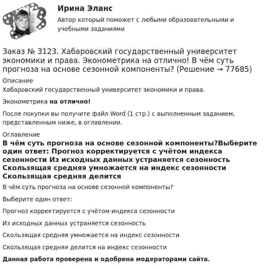      
            Описание
            Хабаровский государственный университет экономики и права. Эконометрика на отлично!После покупки вы получите файл Word (1 стр.) с выполненным заданием, представленным ниже, в оглавлении. 
            Оглавление
            В чём суть прогноза на основе сезонной компоненты?Выберите один ответ: Прогноз корректируется с учётом индекса сезонности Из исходных данных устраняется сезонность Скользящая средняя умножается на индекс сезонности Скользящая средняя делится на индекс сезонностиДанная работа проверена и одобрена модераторами сайта.  
            
            
            Заказ № 3123. Хабаровский государственный университет экономики и права. Эконометрика на отлично! Автокорреляция остатков уравнения регрессии означаетЗаказ № 3123. Хабаровский государственный университет экономики и права. Эконометрика на отлично! В чём суть прогноза на основе сезонной компоненты?Заказ № 3123. Хабаровский государственный университет экономики и права. Эконометрика на отлично! Как выделить сезонную компоненту при использовании метода сезонной декомпозиции?Заказ № 3123. Хабаровский государственный университет экономики и права. Эконометрика на отлично! Как выделить сезонную компоненту при использовании метода сезонной декомпозиции?Заказ № 3123. Хабаровский государственный университет экономики и права. Эконометрика на отлично! Как осуществляется прогноз нестационарного показателя на основе тренда?Заказ № 3123. Хабаровский государственный университет экономики и права. Эконометрика на отлично! Коэффициент уравнения парной регрессии показываетЗаказ № 3123. Хабаровский государственный университет экономики и права. Эконометрика на отлично! Модель идентифицируема, еслиЗаказ № 3123. Хабаровский государственный университет экономики и права. Математический анализ на отлично!  Найти максимальную скорость возрастания функции z = x2y  в точке  М (2; 1).Заказ № 3123. Хабаровский государственный университет экономики и права. Математический анализ на отлично! Найти расстояние от точки  до плоскости М(1;-2;-3) до плоскости х+2у  - 2z  - 6= 0.Заказ № 3123. Хабаровский государственный университет экономики и права. Математический анализ на отлично! Определить вид и расположение кривой  х2+2у2 +2x – 8y  + 7= 0.Заказ № 3123. Хабаровский государственный университет экономики и права. Найти производную функции z = xy + 2y  в точке  M (1;-3) в направлении вектора a = (3;4) .Заказ № 3123. Хабаровский государственный университет экономики и права. Найти экстремум функции  z = х2 + у2 + 1, если  х + 2у = 5.Заказ № 3123. Хабаровский государственный университет экономики и права. Пусть   - числовая функция.  Выбрать все правильные утвержденияЗаказ № 3123. Хабаровский государственный университет экономики и права. Функцию z = х4 + у4 – 2х2 – 2у2  исследовать на экстремум в точках  А (1; -1) и  В (0; 0).