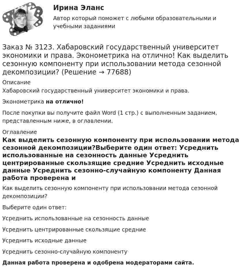      
            Описание
            Хабаровский государственный университет экономики и права. Эконометрика на отлично!После покупки вы получите файл Word (1 стр.) с выполненным заданием, представленным ниже, в оглавлении. 
            Оглавление
            Как выделить сезонную компоненту при использовании метода сезонной декомпозиции?Выберите один ответ: Усреднить использованные на сезонность данные Усреднить центрированные скользящие средние Усреднить исходные данные Усреднить сезонно-случайную компоненту Данная работа проверена и одобрена модераторами сайта.  
            
            
            Заказ № 3123. Хабаровский государственный университет экономики и права. Эконометрика на отлично! Как выделить сезонную компоненту при использовании метода сезонной декомпозиции?Заказ № 3123. Хабаровский государственный университет экономики и права. Эконометрика на отлично! Как выделить сезонную компоненту при использовании метода сезонной декомпозиции?Заказ № 3123. Хабаровский государственный университет экономики и права. Эконометрика на отлично! Как осуществляется прогноз нестационарного показателя на основе тренда?Заказ № 3123. Хабаровский государственный университет экономики и права. Эконометрика на отлично! Коэффициент уравнения парной регрессии показываетЗаказ № 3123. Хабаровский государственный университет экономики и права. Эконометрика на отлично! Модель идентифицируема, еслиЗаказ № 3123. Хабаровский государственный университет экономики и права. Эконометрика на отлично! Надёжность интервальной оценки определяетсяЗаказ № 3123. Хабаровский государственный университет экономики и права. Эконометрика на отлично! Оценкой дисперсии генеральной совокупности являетсяЗаказ № 3123. Хабаровский государственный университет экономики и права. Математический анализ на отлично! Определить вид и расположение кривой  х2+2у2 +2x – 8y  + 7= 0.Заказ № 3123. Хабаровский государственный университет экономики и права. Найти производную функции z = xy + 2y  в точке  M (1;-3) в направлении вектора a = (3;4) .Заказ № 3123. Хабаровский государственный университет экономики и права. Найти экстремум функции  z = х2 + у2 + 1, если  х + 2у = 5.Заказ № 3123. Хабаровский государственный университет экономики и права. Пусть   - числовая функция.  Выбрать все правильные утвержденияЗаказ № 3123. Хабаровский государственный университет экономики и права. Функцию z = х4 + у4 – 2х2 – 2у2  исследовать на экстремум в точках  А (1; -1) и  В (0; 0).Заказ № 3123. Хабаровский государственный университет экономики и права. Эконометрика на отлично! p-value для статистики Фишера меньше 0,05. Это значитЗаказ № 3123. Хабаровский государственный университет экономики и права. Эконометрика на отлично! Автокорреляция остатков уравнения регрессии означает